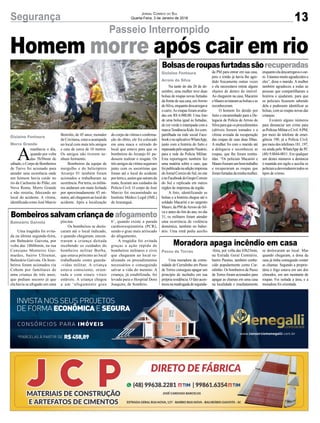 Homem morre após cair em rio
13Segurança Jornal Correio do Sul
Quarta-Feira, 3 de Janeiro de 2018
Bolsasderoupasfurtadassãorecuperadas
Bombeiros salvam criança deafogamento
Moradora apaga incêndio em casa
Na tarde do dia 26 de de-
zembro, uma mulher teve duas
bolsas de roupas novas furtadas
da frente de sua casa, emArroio
doSilva,enquantodescarregava
o carro.As roupas foram avalia-
das em R$ 6.000,00. Uma foto
de uma bolsa igual às furtadas,
de cor verde e estampada com a
marcaTendênciaKids,foicom-
partilhada na rede social Face-
bookenoaplicativoWhatsApp,
junto com a história do furto e
repassadapelosargentoNazário,
para a rede da Polícia Militar.
Esta reportagem também fez
uma matéria sobre o caso, que
foipublicadanaediçãoimpressa
doJornalCorreiodoSul,nosite
enoFacebookdoGrupoCorreio
do Sul e replicada em outros
órgãos de imprensa da região.
A foto, identificando as
bolsas e a história chegou até o
soldado Macarini e ao sargento
Mauro, da PM deArroio do Sil-
va e antes do fim do ano, no dia
31, os militares foram atender
uma ocorrência de violência
doméstica, também no balne-
ário. Uma irmã pediu auxílioUma tragédia foi evita-
da na última segunda-feira,
em Balneário Gaivota, por
volta das 18h06min, na rua
Consiano Monteiro Gui-
marães, bairro Ultramar,
Balneário Gaivota. Os bom-
beiros foram acionados via
Cobom por familiares de
uma criança de três anos,
que pediam socorro já que
ela havia se afogado em uma
Uma moradora da comu-
nidade de Curralinho em Passo
de Torres conseguiu apagar um
princípio de incêndio em sua
própria residência. O fato acon-
teceunamadrugadadesegunda-
da PM para entrar em sua casa,
pois o irmão já havia lhe agre-
dido fisicamente outras vezes
e ela necessitava retirar alguns
objetos de dentro do imóvel.
Ao chegarem na casa, Macarini
eMauroavistaramasbolsaseas
reconheceram.
O homem foi detido por
furto e encaminhado para a De-
legacia de Polícia de Arroio do
Silvaparaqueosprocedimentos
cabíveis fossem tomados e a
vítima avisada da recuperação
das roupas de suas duas filhas.
A mulher foi com o marido até
a delegacia e reconheceu as
roupas, que lhe foram restitu-
ídas. “Os policiais Macarini e
Maurofizeramumbomtrabalho
e recuperaram as roupas que
foramfurtadasdaminhamulher,
piscina.
Os bombeiros se deslo-
caram até o local indicado,
e quando chegaram, encon-
traram a criança deitada
recebendo os cuidados do
bombeiro militar Borba,
que estava próximo ao local
trabalhando como guarda-
-vidas militar. A criança
estava consciente, orien-
tada e com sinais vitais
estáveis. A criança chegou
a um ‘afogamento grau
-feira, por volta das 03h25min,
na Estrada Geral Cemitério,
bairro Paraíso, também conhe-
cido popularmente como Cur-
ralinho. Os bombeiros de Passo
de Torres foram acionados para
apagar as chamas em uma casa
na localidade e imediatamente
enquantoeladescarregavaocar-
ro.Estamosmuitoagradecidosa
eles”, disse o marido. A mulher
também agradeceu a todas as
pessoas que compartilharam a
história e ajudaram, para que
os policiais ficassem sabendo
dela e pudessem identificar as
bolsas, com as roupas novas das
crianças.
Existem alguns números
para denunciar um crime para
asPolíciasMilitareCivil.APM,
por meio do telefone de emer-
gência 190, já a Polícia Civil,
pormeiodostelefones181,197,
ou ainda pelo WhatsApp da PC
(48) 9.8844-0011. Em qualquer
um destes números a denúncia
é mantida em sigilo e auxilia os
policiaisadesvendaremtodosos
tipos de crimes.
6’, quando existe a parada
cardiorrespiratória (PCR),
sendo o grau mais arriscado
do afogamento.
A tragédia foi evitada
graças a ação rápida de
bombeiros militares e civis
que chegaram ao local re-
alizando os procedimentos
necessários e conseguindo
salvar a vida do menino. A
criança, já estabilizada, foi
levada para o Hospital Dom
Joaquim, de Sombrio.
se deslocaram ao local. Mas
quando chegaram, a dona da
casa já tinha conseguido conter
as chamas. Segundo a proprie-
tária o fogo estava em um dos
cômodos, em um montante de
roupas. Foi isolada a área, e a
moradora foi orientada.
Gislaine Fontoura
Arroio do Silva
Balneário Gaivota
Passo de Torres
Passeio Interrompido
A
manhecia o dia,
quando por volta
das 5h30min de
sábado,oCorpodeBombeiros
de Turvo foi acionado para
atender uma ocorrência onde
um homem havia caído no
rio da Cachoeira do Pilão, em
Nova Roma, Morro Grande
e não resistiu, falecendo no
local do acidente. A vítima,
identificada como José Marcio
Bortolin, de 45 anos, morador
de Criciúma, estava acampada
no local com mais três amigos
e caiu de cerca de 10 metros.
Os amigos não tiverem ne-
nhum ferimento.
Bombeiros da equipe de
mergulho e do helicóptero
Arcanjo 01 também foram
acionados e trabalharam na
ocorrência.Porterra,osmilita-
res andaram em mata fechada
por aproximadamente 45 mi-
nutos,atéchegaremaolocaldo
acidente. Após a localização
do corpo da vítima e confirma-
ção do óbito, ele foi colocado
em uma maca e retirado do
local que estava para que os
bombeiros do Arcanjo 01 pu-
dessem realizar o resgate. Os
trêsamigosdavítimaseguiram
junto com os socorristas que
foram até o local do acidente
porterrae,assimquesaíramda
mata, ficaram aos cuidados da
Polícia Civil. O corpo de José
Marcio foi encaminhado ao
Instituto Médico Legal (IML)
de Araranguá.
Gislaine Fontoura
Morro Grande
*PARCELAS À PARTIR DE R$458,89
CONSÓRCIOS PARA IMÓVEIS
INVISTA NOS SEUS PROJETOS
DE FORMA ECONÔMICAE SEGURA
www.consorciomenegalli.com.br
 