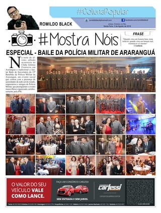 FRASE
“Quando vires um homem bom, tenta
imitá-lo; quando vires um homem mal,
examina-te a ti mesmo”
- Confúcio
Jornal Correio do Sul
Sexta-Feira, 3 de Agosto de 2018
ROMILDO BLACK
romildoblack@hotmail.com facebook.com/romildoblack
ESPECIAL - BAILE DA POLÍCIA MILITAR DE ARARANGUÁ
N
a noite do úl-
timo sábado
aconteceu no
Clube Grêmio
Fronteira em
Araranguá o tradicional e Jan-
tar Baile de Aniversário do 19º
Batalhão de Polícia Militar de
Araranguá, um evento social
que contou com a presença de
autoridades de todo sul do estado,
empresários e amigos da Polícia
Militar, que prestigiaram o evento
maravilhoso organizado carinho-
samente pela PM.
 