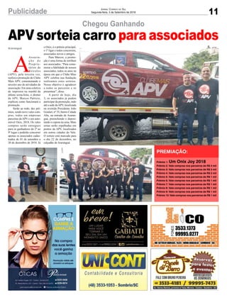 11Publicidade Jornal Correio do Sul
Segunda-feira, 3 de Setembro de 2018
Araranguá
APV sorteia carro para associados
A
Associa-
ç ã o d e
Proprie-
tários de
Veículos
(APV), pela terceira vez,
realiza a promoção do Clube
Mais APV, comemorando o
terceiro ano de atividades da
associação. Em uma coletiva
de imprensa na manhã da
última sexta-feira, o diretor
da APV, Marcos Patrício,
explicou como funcionará a
promoção.
Serão ao todo, dez prê-
mios, sendo nove vales com-
pras, todos em empresas
parceiras da APV e um auto-
móvel Onix, 2018. Os vales
compras serão entregues
para os ganhadores do 2º ao
9º lugar e poderão concorrer
apenas os associados cadas-
trados de 01 de setembro a
20 de dezembro de 2018. Já
Chegou Ganhando
o Onix, é o prêmio principal,
o 1º ligar e todos concorrem,
associados novos e antigos.
Para Marcos, a promo-
ção é uma forma de retribuir
aos associados. “Para come-
morar a fidelidade de nossos
associados, todos os anos na
época em que o Clube Mias
APV celebra sua fundação
realizamos estes sorteios.
Nosso objetivo é agradecer
a todos os parceiros e os
presentear”, disse.
A partir de hoje, dia
3, os associados já podem
participar da promoção, indo
até a sede daAPV, localizada
na avenida Presidente João
Goulart, nº 35, bairro Cidade
Alta, na entrada de Araran-
guá, preenchendo e deposi-
tando o cupom na urna. Mais
urnas serão espalhadas em
pontos da APV, localizados
em outras cidades do Vale.
O sorteio está marcado para
o dia 22 de dezembro, no
calçadão de Araranguá.
Prêmio 1: Um Onix Joy 2018
Prêmio 2: Vale compras nos parceiros de R$ 4 mil
Prêmio 3: Vale compras nos parceiros de R$ 3 mil
Prêmio 4: Vale compras nos parceiros de R$ 2 mil
Prêmio 5: Vale compras nos parceiros de R$ 1 mil
Prêmio 6: Vale compras nos parceiros de R$ 1 mil
Prêmio 7: Vale compras nos parceiros de R$ 1 mil
Prêmio 8: Vale compras nos parceiros de R$ 1 mil
Prêmio 9: Vale compras nos parceiros de R$ 1 mil
Prêmio 10: Vale compras nos parceiros de R$ 1 mil
PREMIAÇÃO:
 