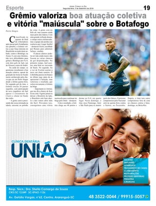 19
Jornal Correio do Sul
Segunda-feira, 3 de Setembro de 2018
C
,lassificado às
quartas de final
da Libertadores
após passar pelo Estudiantes
nos pênaltis, o Grêmio vol-
tou a usar força máxima no
Brasileirão na tarde deste sá-
bado, contra o Botafogo, na
Arena. E com seus titulares,
não teve dificuldades para
golear o Botafogo por 4 a 0,
com dois gols de Jael, um
de Alisson e outro de André.
Na saída de campo, os
gremistas ressaltaram a boa
atuação coletiva, apesar do
gramado da Arena ter ficado
muito encharcado pela chu-
va que cai em Porto Alegre
desde a última quinta-feira.
No segundo gol do time, o
Grêmio trocou 26 passes
seguidos, com participação
de nove jogadores até Jael
aparar o cruzamento de
Cícero e chutar no fundo
das redes.
– A gente estava preci-
sando dar esssa retomada na
tabela, encostar no pelotão
Esporte
de cima. A gente está no
bolo ali, mas estamos ainda
mais perto dos líderes. Com
uma grande exibição dessas,
o campo estava encharcado,
mas a equipe não perdeu sua
essência que é jogar futebol
– destacou Cícero, escolhido
por Renato para substituir
Jailson, vendido.
O placar elástico pode-
ria ter sido ainda maior, não
fossem as várias chances
de gol desperdiçadas. No
primeiro tempo, Jael acer-
tou uma bola no travessão
de Saulo. No segundo, foi
a vez de Everton acertar a
trave em chute rasteiro. O
Cebolinha passou em branco
no último jogo antes de se
apresentar à Seleção, mas
valorizou o resultado, que
coloca novamente o Grêmio
na briga.
– Importante (a vitória),
que nos dá a chance de ficar
lá em cima.Agente jamais ia
deixar o Brasileiro de lado,
o Brasileiro está bem aber-
to e não vamos abrir mão
tão fácil. Provamos isso,
conseguimos uma vitória
maiúscula para continuar na
briga pelo título – destacou.
Com o resultado, o Grê-
mio chega aos 40 pontos e
Grêmio valoriza boa atuação coletiva
e vitória "maiúscula" sobre o Botafogo
Porto Alegre
dorme no G-4, em quarto
lugar. Neste domingo, o
time seca Flamengo, Inter
e São Paulo para se manter
perto dos líderes. O próximo
compromisso pelo Nacional
será na quinta-feira contra
o Santos, no Pacaembu.
Depois, o time tem outro
compromisso fora de casa
no clássico contra o Inter,
domingo, no Beira-Rio.
 