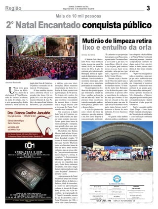 dupla João Neto & Frederico.
O público estimado foi de
mais de 10 mil pessoas.
A festa natalina iniciou
com a abertura oficial e o
acender das luzes. Em se-
guida foi a vez dos jovens
tenores Delazeri & Juan Pa-
blo, e do cantor Kauê Mateus
Belletttini, que encantaram
3Região Jornal Correio do Sul
Segunda-feira, 3 de Dezembro de 2018
G.C.S LTDA - ME CNPJ 17.467.695/0001-19
Comercial:
l48l 3533.0870
comercial@grupocorreiodosul.com.br
ali@grupocorreiodosul.com.br
Diretor Geral
diretor@grupocorreiodosul.com.br
Redação:
Gislaine Fontoura
editor@grupocorreiodosul.com.br
Publicações legais:
tomaz@grupocorreiodosul.com.br
Financeiro
financeiro@grupocorreiodosul.com.br
Diagramação/Arte:
Cristian Mello
cristian@grupocorreiodosul.com.br
Sul Gráfica
sulgrafica@grupocorreiodosul.com.br
Circulação/Assinatura
l48l 3533.0870
assinaturas@grupocorreiodosul.com.br
2°NatalEncantadoconquistapúblico
Mais de 10 mil pessoas
U
ma noite para
ficar na histó-
ria. Assim foi a
abertura do 2° Natal Encan-
tado de Jacinto Machado,
na noite de sábado, dia 1°,
e teve apresentações, desfile
natalino e show nacional da
Jacinto Machado
Mutirão de limpeza retira
lixo e entulho da orla
O Mutirão Praia Limpa –
Entre Nessa Onda mobilizou
muitas pessoas na manhã de
sábado, dia 01, em Balneário
Arroio do Silva. A ação foi
realizada pela Administração
Municipal, através da organi-
zaçãododepartamentodemeio
ambiente, e envolveu todas as
secretarias municipais, além
de contar com a importante
participação da comunidade.
Os participantes se divi-
diram em dois grandes grupos
que realizaram a retirada de
lixos e entulhos ao longo da
orla nos lados sul e norte. No
percurso foram encontrados
restos de construção, madeira,
muito plástico, garrafas, latas
e demais objetos.
A ação foi promovida
com o intuito de retirar da
natureza o que não pertence
a ela, bem como despertar a
conscientização ambiental.
Arroio do Silva “É a primeira vez que participo
desteprojetosocialPraiaLimpa
egosteimuito.Precisamosfazer
a nossa parte e, pra mim, foi
maravilhoso. Além de retirar
o lixo da praia, pude conhecer
novas pessoas, fazer novas
amizades, e acho que isso é que
vale”, registrou a moradora
Kelly Cristina Silveira.
Durante a ação, a Secreta-
ria de Obras deu suporte para o
recolhimento do lixo e a retida
dos entulhos maiores. “O muti-
rão foi muito bom. Retiramos
o lixo da beira da praia e cons-
cientizamos as pessoas sobre
a importância de cuidarmos
do meio que vivemos. O lixo
deve ser colocado no lixo, não
na beira da praia e nas ruas. Se
cadaumdenósfizermosanossa
parte, juntos faremos muito”,
destacou o diretor de meio
ambiente, Everson Inocêncio
(Xande).
Os guarda vidas também
aderiram a ideia e contribuíram
o público com suas inter-
pretações. Outro momento
emocionante da festa foi o
desfile de Natal, contou com
a participação de 50 pessoa.
No trajeto até o palco, foi
montado uma encenação,
que recontou o nascimento
do menino Jesus, e trouxe
toda a magia natalina com
a presença do Papai Noel,
mamães noel e duendes.
Na sequência a dupla
João Neto & Frederico co-
locou todo mundo pra dan-
çar seus grandes sucessos.
Foram quase duas horas de
muita animação e simpatia,
num grande show que mar-
cou a história do município.
O prefeito João Batista
Mezzari toda a festa foi pre-
parada pensando nos mora-
dores da cidade e região. “O
evento de Natal foi planejado
para que Jacinto Machado
entre no clima das festas de
final de ano e atraia muitos
visitantes para a nossa cida-
de. Com certeza alcançamos
nosso objetivo”, afirma. E
completa: “AAdministração
Municipal agradece a cada
um que se empenhou para
que o Natal fosse realmente
encantado, com toda a magia
da data representada em cada
canto da cidade”, destacou o
prefeito Gaiola.
Aprogramação do Natal
Encantado ainda terá o Natal
Cultural e Feira de Sabores e
Saberes, dia 8 de dezembro,
e a noite de apresentações
culturas e shows do Grupo
Bond levada, dia 16 de de-
zembro e a programação do
2º Natal Encantado encerra
dia 22 de dezembro, com o
Natal Premiado da CDL e
show com Grupo Sertanejo.
comalimpeza.APolíciaMilitar
e a Polícia Militar Ambiental
marcaram presença e também
acompanharam o mutirão em
alguns pontos. Com o envolvi-
mento de todos, muitos cami-
nhões de lixo foram retirados
da beira mar.
“Aproveito para agradecer
todos os munícipes e toda equi-
pe que esteve mobilizada nesta
ação maravilhosa. A mobiliza-
ção é importante e incentivar
as pessoas a cuidarem do meio
ambiente é um grande gesto.
Precisamosfazeranossaparte”,
frisou o prefeito Juscelino da
Silva Guimarães, o Mineiro,
que participou do mutirão junto
com a primeira-dama Claudete
Guimarães e todo grupo de
voluntários.
Este foi o segundo mutirão
“Praia Limpa – Entre Nessa
Onda” realizado pela atual ges-
tão.Novasaçõesdemobilização
e conscientização ambiental
devem ser feitas.
 