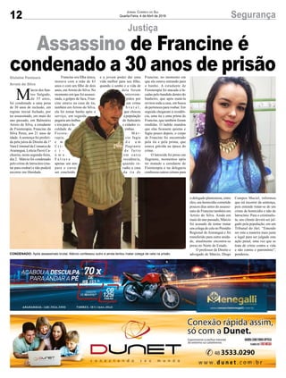 12 SegurançaJornal Correio do Sul
Quarta-Feira, 4 de Abril de 2018
Justiça
Gislaine Fontoura
Arroio do Silva
Assassino de Francine é
condenado a 30 anos de prisão
CONDENADO: Após assassinato brutal, Márcio confessou outro e ainda tentou matar colega de cela na prisão.
o delegado plantonista, entre
eles, um homicídio cometido
poucos dias antes do assassi-
nato de Francine também em
Arroio do Silva. Ainda em
maio do ano passado, Márcio
foi acusado de tentar matar
um colega de cela no Presídio
Regional de Araranguá e foi
transferido para outra unida-
de, atualmente encontra-se
preso no Norte do Estado.
O professor de Direito e
advogado de Márcio, Diego
Campos Maciel, informou
que irá recorrer da sentença,
pois entende tratar-se de um
crime de homicídio e não de
latrocínio. Para o criminalis-
ta, seu cliente deverá ser jul-
gado pela população, em um
Tribunal do Júri. “Entendo
ser esta a maneira mais justa
e legal para ser julgada esta
ação penal, uma vez que se
trata de crime contra a vida
e não contra o patrimônio”,
ponderou.
M
árcio dos San-
tos Salgado,
de 35 anos,
foi condenado a uma pena
de 30 anos de reclusão, em
regime inicial fechado, por
ter assassinado, em maio do
ano passado, em Balneário
Arroio do Silva, a estudante
de Fisioterapia, Francine da
Silva Peres, aos 21 anos de
idade.Asentença foi proferi-
da pela juíza de Direito da 1ª
Vara Criminal da Comarca de
Araranguá, Letícia Pavei Ca-
choeira, nesta segunda-feira,
dia 2. Márcio foi condenado
pelo crime de latrocínio (ma-
tar para roubar) e não poderá
recorrer em liberdade.
Francine era filha única,
morava com a mãe de 63
anos e com um filho de dois
anos, emArroio do Silva. No
momento em que foi assassi-
nada, a golpes de faca, Fran-
cine estava na casa da tia,
também em Arroio do Silva,
ela foi tomar banho após o
serviço, em seguida
pegaria um ônibus
e iria para a fa-
culdade de
Fisiote-
rapia,
e m
C r i -
c i -
ú m a .
F a l t a v a
apenas um ano
para o curso
ser concluído
e a jovem poder dar uma
vida melhor para seu filho,
quando o sonho e a vida de
dela foram
interrom-
pidos por
um crime
b r u t a l ,
que chocou
a população
do balneário
e cidades vi-
zinhas.
M á r -
cio fugia
d e u m
flagrante
d e f u r t o
em outra
residência,
quando in-
vadiu a casa
da tia de
Francine, no momento em
que ela estava entrando para
o banho. A estudante de
Fisioterapia foi atacada a fa-
cadas pelo bandido dentro do
banheiro, que após matá-la
revirou toda a casa, em busca
de pertences para roubar. Em
seguida chegaram à residên-
cia, uma tia e uma prima de
Francine, que também foram
rendidas. O ladrão mandou
que elas ficassem quietas e
fugiu pouco depois, o corpo
de Francine foi encontrado
pela tia e pela prima, que
estava grávida na época do
crime.
O latrocida foi preso em
flagrante, momentos após
ter matado a estudante de
Fisioterapia e na delegacia
confessou outros crimes para
 