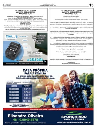 15Geral Jornal Correio do Sul
Quarta-Feira, 4 de Abril de 2018
ESTADO DE SANTA CATARINA
MUNICÍPIO DE BALNEÁRIO
ARROIO DO SILVA
EXTRATO DE ATA DE REGISTRO DE PREÇOS N° 06/2018 – MATERIAL LIMPEZA
PROCESSO LICITATÓRIO nº 13/2018
EDITAL DO PREGÃO PRESENCIAL PARA REGISTRO DE PREÇO Nº 08/2018
ÓRGÃO GERENCIADOR: FUNDO MUNICÍPAL DE SAÚDE DO BALNEÁRIO ARROIO DO SILVA /SC.
DETENTORAS DAS ATAS: MARCELO GOMES & CIA LTDA – ME 05.850.947/0001-05.
Valor total: R$ 6.446,20
Assinado em: 26/03/2018
Vigente até: 26/03/2019
Objeto: Registro de preços para a possível e futura “Aquisição parcelada de Material de Limpeza e
Higiene e Copa e Cozinha, para uso nas unidades Básicas de Saúde, conforme especificações contidas
no Anexo I deste Edital”.
Valor dos Itens: Íntegra da ata disponível no site da prefeitura de Balneário Arroio do Silva/SC.
ESTADO DE SANTA CATARINA
MUNICÍPIO DE BALNEÁRIO
ARROIO DO SILVA
LEI Nº 953, DE 3 DE ABRIL DE 2018
INCLUI O “AGOSTO LARANJA” NO CALENDÁRIO OFICIAL DO MUNICÍPIO.
JUSCELINO DA SILVA GUIMARÃES, Prefeito Municipal de Balneário Arroio do Silva, faz saber aos
habitantes do Município que a Câmara Municipal de Vereadores aprovou e eu sanciono a seguinte Lei:
Art. 1º Fica instituído o “Agosto Laranja”, mês dedicado à realização de ações de conscientização para
a prevenção das deficiências.
Parágrafo único. As ações a serem realizadas através da Administração Municipal em conjunto com
entidades afins, servirão para realizar campanhas de conscientização em conjunto, todo mês de agosto
de cada ano.
Art. 2º A conscientização consiste na aceitação, inclusão e tratamento da pessoa com deficiência,
compreendendo-se essa pessoa como de desenvolvimento insuficiente, em termos globais ou
específicos, ou com déficit intelectual, físico, visual, auditivo ou múltiplo.
Art. 3º O mês de agosto de cada ano será contemplado com debates, palestras, seminários e ações
promovidas entre as secretarias de saúde, educação e secretaria de desenvolvimento social do município
em conjunto com entidades não governamentais e o público em geral.
Art. 4º Esta Lei entra em vigor na data de sua publicação.
Prefeitura Municipal de Balneário Arroio do Silva, em 3 de abril de 2018.
JUSCELINO DA SILVA GUIMARÃES
Prefeito Municipal
Registrada e Publicada a presente Lei na Secretaria deAdministração e Finanças, em 3 de abril de 2018.
FELIPE KELLER
Secretário de Administração e Finanças
 