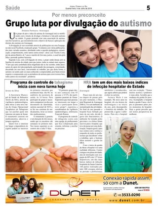 5Saúde Jornal Correio do Sul
Quarta-Feira, 4 de Julho de 2018
Grupo luta por divulgação do autismo
Por menos preconceito
Gislaine Fontoura - Araranguá
U
m grupo de pais e mães de autistas de Araranguá está se mobili-
zando com o intuito de divulgar e fortalecer a luta pelo autismo
na cidade. O grupo pretende criar uma associação de autistas,
sem fins lucrativos, que inicialmente terá o objetivo de buscar a aplicação dos
direitos dos autistas em Araranguá.
A divulgação já vem ocorrendo através de publicações em uma Fanpage,
na rede social Facebook, criada pelo grupo. “Contamos com várias publicações,
dos mais variados assuntos, abordando sobre a questão pedagógica, comuni-
cação, comportamento, entre tantos outros temas”, disse Luís Vicente Costa,
pai da autista Beatriz, de 7 anos e marido de Giovana, juntos, o casal luta pela
filha e pretende quebrar barreiras.
Segundo Luís, com a divulgação do tema, o grupo ainda deseja unir as
famílias de autistas da cidade, para que juntos, todos se sintam mais seguros.
“Claro que uma caminhada desta magnitude não se faz sozinho, então preci-
samos do apoio de toda população, participando das postagens, comentando,
discutindo em seus lares, conversando no trabalho, por que desta forma, o
autismo vai sendo cada vez mais conhecido e compreendido, pois basta termos
respeito e compreensão com os portadores de autismo para convivermos bem,
todos juntos em sociedade”, ponderou.
Pouco mais de seis me-
ses depois de passar pelo
seu pior momento, o Hos-
pital Regional de Araranguá
(HRA), vive um ambiente de
normalização das atividades.
No final do ano passado o
hospital ficou fechado por
mais de um mês, devido à
greve dos funcionários. O
ambiente foi tomado pelos
grevistas e os efeitos foram
nocivos para o hospital, que
teve de passar por uma dede-
tização, limpeza geral e para
isso contou com o esforço e
empenho de todos os profis-
sionais que decidiram voltar
a trabalhar, após o Instituto
Ideas assumir a gestão do
HRA.
Com o início da gestão
do Ideas o hospital vive uma
realidade diferente. Centro
cirúrgico em plena atividade;
alas de internação com ocu-
pação de 80% dos 127 leitos
disponíveis; um dos mais
baixos índices de infecção
hospitalar de Santa Catarina;
160 partos realizados por
mês; 800 cirurgias eletivas
no período e profissionais
A Secretaria Munici-
pal de Saúde de Balneário
Arroio do Silva, através da
vigilância epidemiológica,
dará início a uma nova tur-
ma do Grupo Operacional
Terapêutico do Tabagismo
que vai auxiliar quem tem
interesse em parar de fumar.
O tratamento consiste em
medicamentos, adesivos e
terapia cognitiva.
Quem tiver o interesse
em largar a dependência do
cigarro poderá se inscrever
HRA tem um dos mais baixos índices
de infecção hospitalar do Estado
Programa de controle do tabagismo
inicia com nova turma hoje
AraranguáArroio do Silva satisfeitos e reconhecidos,
que agora sabem que podem
evoluir na carreira.
Jainara Melo é um
exemplo. Há nove anos no
hospital, ele era técnica de
enfermagem e no início
do ano, pelo desempenho
e histórico de trabalho, foi
promovida e agora é enfer-
meira. Para ela o hospital
no primeiro encontro que
acontecerá hoje, dia 04, no
auditório da secretaria de
saúde, às 18 horas. Para
participar do grupo é neces-
sário comparecer no dia com
documento de identidade,
carteira nacional do SUS e,
se faz uso contínuo de me-
dicamentos, levar os nomes
dos medicamentos.
O tratamento é gratuito
e tem duração de três meses,
sendo que os encontros são
semanais no primeiro mês.
Nos meses seguintes os en-
contros são a cada 15 dias.
está em evolução. “Temos
muitos acertos e podemos
ir mais além. Acredito que a
mudança de gestão foi posi-
tiva. Acompanho o hospital
desde a gestão Unesc e de lá
pra cá passamos pelos pio-
res momentos do hospital.
Hoje a gente percebe que
nós temos perspectivas de
melhorar.
“O primeiro grupo des-
te ano começou com 45
pessoas e 67,5% dos parti-
cipantes pararam de fumar.
Esperamos que mais pessoas
se interessem em largar o
vício e participem deste
novo grupo”, registrou a
coordenadora da vigilância
epidemiológica, enfermeira
Franciele Ramos.
O programa de controle
do tabagismo conta com
uma equipe de profissionais
que fica à disposição para
orientar, informar e auxiliar
no processo.
 