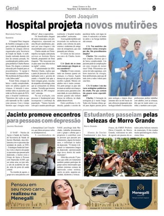 profissionais prefere trabalhar
com adultos, com as crianças,
têm que ter muito amor e ca-
rinho, e também com os pais.
9Geral Jornal Correio do Sul
Terça-feira, 4 de Setembro de 2018
Marivânia Farias
Sombrio
Hospital projeta novos mutirões
O hospital Dom Joaquim
de Sombrio conseguiu se inte-
grar a rede de participação em
mutirões de cirurgias eletivas
organizados pela Secretaria
de Estado da Saúde. A mobi-
lização realizada durante três
dias da semana passada, foi
coordenadapelomédicourolo-
gistapediátricoCharlesRamos
Souza. Ele elogiou a estrutura
oferecida pelo hospital para os
procedimentos. “A equipe é
bem treinada e o material bom.
Mereceberamdebraçosaberto
e não faltou nada”.
Foram feitas cirurgias de
baixa e média complexidade,
tanto em adultos quanto em
crianças. A intenção é enca-
minhar todos os pacientes que
estão na fila de espera do SUS,
para o hospital sombriense.
“Queremos dar vazão ao que
está represado na fila e ajudar
estas pessoas. Com o tempo
faremos aqui cirurgias mais
Dom Joaquim
difíceis”, disse o especialista.
Os beneficiados chegam
de vários municípios com pré-
-diagnóstico, esperando em
uma fila por atendimento, pas-
sam por uma triagem e são
encaminhados para a cirurgia.
Charles atende em Floria-
nópolisenaregião,ondepresta
serviços ao Instituto Maria
Schmitt, proprietário do Dom
Joaquim. “Me trouxeram pra
cá para sanar essa falta técnica
na região”, contou.
O administrador do HDJ,
Walmiro Charão, explica que
a partir do processo de contra-
tualização com o governo do
estado, o hospital está apto a
fazer cirurgias gerais, vascular,
deortopediaedeurologia,estas
que já começaram na última
semana.“Acreditoqueteremos
uma média de 200 cirurgias/
mês”, antecipa.
Na sua avaliação, este
processo é fundamental para
reconquistar a confiança da
população. “Vamos fazendo
com que o usuário perceba que
NASF, psicóloga Ieda Ma-
chado, trabalha diretamente
com o grupo e afirma que o
propósito é contribuir com
as pessoas que passam por
tratamentos, alguns há muitos
anos, e enfrentam os males
da depressão. “O intuito é di-
minuir os tratamentos longos
de depressão, oportunizando
algo novo dentro da saúde
município”.
Além das cerca de 15 pes-
soas que estão em tratamento
também podem participar do
grupo outros interessados que
tenham sintomas comuns da
depressão, como: insônia,
aperto no peito, angústia an-
siedade, desânimo e tristeza.
tudos pelas belezas naturais
do município. O dia rendeu
muita aprendizagem e belís-
simas fotos.
Jacinto Machado Morro Grande
Jacinto promove encontros
parapessoascomdepressão
Estudantes passeiam pelas
belezas de Morro Grande
O NASF – Núcleo de
Apoio à Saúde da Família,
da Secretaria de Saúde de
Jacinto Machado, atua dire-
tamente com os pacientes das
unidades de saúde, as ESFs
– Estratégias Saúde da Famí-
lia. Com o objetivo de ajudar
os pacientes que passam pela
depressão, o núcleo criou o
Grupo de Apoio à Pessoas
com Depressão (GAP), que
ser reúne uma vez por mês,
a sala da academia da saú-
de, atrás do posto de saúde
central.
Na reunião de agosto, o
grupo teve uma palestra com
Alunos do Ensino
Fundamental e dos Anos
a farmacêutica Laís Crescên-
cio, que falou um pouco sobre
os antidepressivos.
A coordenadora do
Finais, da EMEF Prefeito
Dário Crepaldi, de Morro
Grande, realizaram no mês
de agosto um passeio de es-
realmente o hospital mudou
para melhor”, acrescenta.
Anovagestãotambémestá
investindo em melhorias no
prédio, com reforma da parte
externa e reabertura do antigo
setor de emergêrncia, que está
passando por reforma.
O Correio do Sul conver-
sou com o dr. Charles. Acom-
panhe:
C.S: Quais são os casos
mais comuns que chegam ao
seu consultório?
Charles: O mais comum,
tanto em homens quanto em
crianças, é a fimose. Aquele
doença em que a pele do pênis
recobre a glande. Mesmo em
adultos isso é muito comum.
Em parte porque os pais não
levaramaomédicoemcriançae
emoutroscasos,pacientescom
maisidade,àsvezesdiabéticos,
mesmo quando não tinham
fimose na infância, na idade
adulta desenvolvem.
Outro problema é a hi-
drocele, quando o escroto do
paciência incha, com água ou
cistos. A varicocele e as lesões
no pênis e na bexiga também
são comuns.
C.S: Nos mutirões são
realizadas várias cirurgias
por dia. São procedimentos
simples?
Charles: Não considera-
mos simples, dizemos que é
de baixa complexidade. Um
pacientepodetercomplicações
em uma cirurgia de menor
risco? Pode. Procuramos nos
cercar de toda segurança, com
bons materiais de cirurgia,
bons profissionais, para que dê
tudo certo e todos voltem para
casa bem.
C.S: O senhor é um dos
raros urologistas pediátricos
do estado. Por que existem
tão poucos nesta especiali-
dade?
Charles: A formação do
urologista já é muito longa.
Todos nós fizemos clínica ge-
ral para depois prestar prova
para urologia, e depois disso
somente dois ou três locais do
país oferecem preparação para
urologia infantil.Amaioria dos
 