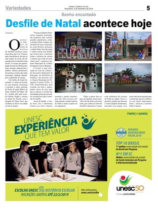 5Variedades Jornal Correio do Sul
Terça-feira, 4 de Dezembro de 2018
meninas e quatro meninos,
que têm feito sucesso por
onde passam, cantam músicas
de Natal e outras canções de
seu repertório.
O
primei-
ro Des-
file de
Natal da
história
de Sombrio acontece nessa
terça-feira, dia 4, às 19 horas,
após transferência, devido ao
mau tempo, de sexta, dia 30,
quando estava marcada a data
inicial. O evento terá partici-
paçãodemaisde500pessoas,
entre crianças, adolescentes e
adultos - alunos e professores
de escolas e creches das redes
municipal, estadual, filantró-
pica e particular de ensino.
Um Sonho de Natal En-
cantado é o nome da ativida-
de, que promete emocionar
e encantar a todos, partindo
de frente da igreja Matriz de
Santo Antônio de Pádua. De
lá, o desfile sobe pela aveni-
da Getúlio Vargas e retorna
na altura do Sicoob, com a
chegada do Papai Noel, que
receberá as chaves da cidade
no fim do trajeto.
Sombrio
Sonho encantado
Desfile de Natal acontece hoje
“Nossas condições finan-
ceiras, enquanto município,
são pequenas para realizar
grandes espetáculos, então,
o prefeito Zênio Cardoso me
incumbiu de usar a criativida-
de, assim fizemos, deixamos
a cidade linda, bem decorada
e vamos estrear esse desfile,
que ficará para a história,
sendo o primeiro de muitos
e maiores que virão nos pró-
ximos anos”, explicou a ge-
rente Municipal de Cultura,
Rosângela Garcia Margute.
O evento é uma reali-
zação da Casa da Cultura e
da Secretaria Municipal de
Educação, da Prefeitura de
Sombrio, em parceria com
a Câmara Municipal de Di-
rigentes Lojistas (CDL). A
CDL disponibilizará, pela
avenida, em todo o trajeto,
quatro carros de som, para
que as músicas e as falas das
autoridades presentes possam
ser ouvidas por toda a exten-
são do desfile.
Antes do desfile, o Gru-
po Som, Voz e Harmonia
realiza seu show. Quatro
“Digo a quem tem es-
paço na agenda, nessa terça-
-feira, fim de tarde e início de
noite, que venha ao Centro de
Sombrio. Queremos e vamos
virar referência de eventos
de Natal na região. Esse é o
primeiro grande que faremos
e vamos ampliar anualmente,
trazendo essa magia, esse
amor todo desse período para
o município que já é referên-
cia em outras importantes
áreas”, reforçou o prefeito
Zênio Cardoso.
 