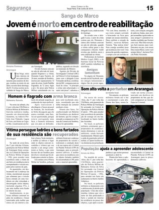 15Segurança Jornal Correio do Sul
Terça-Feira, 5 de Junho de 2018
U
ma briga, entre
dois internos de
um centro de tra-
tamento para usuários de dro-
gas, resultou na morte de um
deles, na noite deste domingo,
dia 03. O crime ocorreu na lo-
calidade de Sanga do Marco,
Sanga do Marco
Gislaine Fontoura
Araranguá
Jovemémortoemcentrodereabilitação
em Araranguá.
Os dois homens estavam
na sala de televisão do local,
quando brigaram e a vítima,
Dionatan Lopes Nazário, de
26 anos, morador de Sombrio,
morreu por espancamento. O
autor do crime,André Padilha
Fagundes, de 32 anos, fugiu
a pé e foi preso pela Polícia
Militar caminhando em via
pública, seguindo em direção
ao município de Meleiro.
Agentes da Divisão de
Investigação Criminal (DIC)
da Polícia Civil deAraranguá,
junto com o delegado Lucas
Fernandes da Rosa, coordena-
dor da DIC, compareceram no
local do crime. “A princípio
o crime está solucionado e o
autor está preso”, salientou o
Na noite de sábado, dia
2, por volta das 22h20min a
Polícia Militar de Balneário
Gaivota realizava rondas,
quando em determinado
momento, na rodovia Pre-
feito José Tiskoski, Lagoa
de Fora, em frente ao Lago-
as Bar, visualizaram um ho-
Na noite de sexta-
-feira, dia 1º, por volta das
23h30min, uma guarnição da
Polícia Militar de Araranguá
foi acionada via Central de
Operações da Polícia Militar
(Copom - 190), para atender
uma ocorrência de perturba-
ção do sossego em um bar,
localizado no bairro Jardim
das Avenidas.
No local, os policiais
militares orientaram que o
proprietário do estabeleci-
mento diminuísse o som do
ambiente, sendo baixado
imediatamente. Minutos após
a saída da guarnição policial
militar, a Copom recebeu no-
vas denúncias de perturbação
Na manhã de sexta-
-feira, dia 1º, por volta das
11h30min, uma guarni-
ção da Polícia Militar de
Balneário Arroio do Silva
foi acionada via Central
de Operações da Polícia
Militar (Copom - 190),
para atender um furto em
andamento no bairro Jardim
Atlântico.
No local, os policiais
militares se depararam com
o adolescente já detido pela
população. Uma das teste-
munhas relatou que viu o
autor do fato praticando o
furto e saindo do interior
da residência na posse dos
objetos, e que após o acom-
Na tarde de sexta-feira,
dia 1º, por volta das 16 horas,
guarnições da Polícia Militar
de Araranguá foram aciona-
das via Central de Operações
da Polícia Militar (Copom
- 190), para atender uma
ocorrência onde a vítima de
um furto em residência estava
acompanhando o veículo ocu-
pado pelos autores da ação.
As guarnições, em des-
locamento até o endereço da
vítima, encontraram pessoas
que relataram que o veículo
havia entrado em uma resi-
dência em alta velocidade e
descarregado vários objetos,
incluindo algumas TVs, e
que uma mulher teria ficado
no interior da casa.
Imediatamente, os po-
liciais militares entraram no
pátio da residência e foram
autorizados pela mulher que
estava em seu interior a rea-
Homem é flagrado com arma branca
SomaltovoltaaperturbaremAraranguá
População ajuda a apreender adolescente
Vítimapersegueladrõesebensfurtados
de sua residência são recuperados
Balneário Gaivota
Araranguá
Arroio do Silva
Araranguá
mem em atitude suspeita, já
conhecido do meio policial.
Após realizarem a
abordagem e busca pessoal
no homem, foi localizado
no bolso da jaqueta que ele
estava vestindo, uma faca.
Ao ser questionado, porque
estava carregando uma
faca, o homem informou
que era para se defender,
no mesmo local.
Novamente, os policiais
militares foram até o bar
e constataram o som alto.
Diante dos fatos, restou la-
panhou e que outras pessoas
ajudaram a detê-lo.
Diante dos fatos, o ado-
lescente foi apreendido e
lizar a busca. Neste momento,
a mulher já indicou o lugar
onde os objetos estavam es-
condidos e relatou que seu
marido e um amigo come-
teram os furtos, e que estes
haviam ido até Sombrio para
devolver o veículo que foi uti-
lizado para cometer os furtos.
Em contato com a Policia
Militar de Sombrio, policiais
pois está recebendo ame-
aças, ressaltando que não
tinha intenção de cometer
nenhum crime.
Diante dos fatos, foi
confeccionado um Boletim
de Ocorrência em desfavor
do homem, que foi compro-
missado a comparecer ao Fó-
rum da Comarca de Sombrio,
a faca foi apreendida.
vrado um termo circuns-
tanciado em desfavor do
proprietário do bar, que de-
verá comparecer ao Juizado
Especial Criminal.
encaminhado à Central de
Plantão Policial (CPP) de
Araranguá, para os proce-
dimentos cabíveis.
militares foram até o endereço
do proprietário do veículo e
realizaram a condução deste
e de sua esposa até a Central
de Plantão Policial (CPP) de
Araranguá, para os procedi-
mentos cabíveis. A mulher
que estava na residência com
os objetos furtados também
foi encaminhada à CPP, junto
com o material apreendido.
delegadoLucas,aindananoite
de domingo.
De acordo com o dele-
gado Lucas, o autor do crime
contou que ele, Dionatan e
outros dois homens estavam
na sala de televisão, quando
a vítima soltou gases e eles
começaram a discutir. André
revelou que desferiu socos e
uma cadeirada na vítima.
Profissionais do Instituto
Médico Legal (IML) e do
Instituto Geral de Perícias
(IGP) também trabalham na
ocorrência.
Na página de Dionatan,
na rede social Facebook, mui-
tos amigos lamentaram o
trágico fim do jovem rapaz.
“Vá com Deus maninho. E
seu rosto sempre sorrindo
e brincando vai ficar para
sempre em nossas memórias.
Deus conforte o coração da
família”, escreveu Stefanie
Ferreira. “Que notícia triste!
Nem consigo acreditar nisso
queaconteceucomvocê.Uma
pessoa tão querida, respeitoso,
e sempre com um sorrisão no
rosto, com coração carregado
de palavras lindas, para sem-
preaconselhareguiartodosos
seus amigos! Lamentável ta-
manha crueldade que fizeram
com você. Mas Deus tem pla-
nos bem maiores para você.
Descanse em paz, com nosso
Deus maravilhoso, como você
sempre falava”, declarou Pris-
cila Pinho Alexandre.
Amigos
lamentam
 