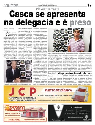 17Segurança Jornal Correio do Sul
Quarta-Feira, 6 de Dezembro de 2017
Preventivamente
Incêndio atinge quarto e banheiro de casa
Casca se apresenta
na delegacia e é preso
Na manhã chuvosa
desta terça-feira, por volta
das 9h50mim, o Corpo de
Bombeiros de Sombrio foi
acionado para atender uma
ocorrência de incêndio resi-
dencial na avenida Quintino
Manuel Domingos, ao lado
do número 332, no bairro
Januária em Sombrio.
Tratava-se de uma cons-
trução ‘meia-água’ que fica
nos fundos do terreno, que
estava queimando. Segundo
os bombeiros, as chamas
atingiram um quarto e o
banheiro da casa. Para o
combate e rescaldo foram
usados 300 litros de água.
O
boxeador Clau-
dinei Rodrigues
Lacerda, o Cas-
ca, foi preso na tarde desta
terça-feira, pela Polícia Civil
de Araranguá. Casca é acu-
sado de matar Elenita Rosa
Rodrigues, de 46 anos, mais
conhecida como Lita e de
tentar matar o companheiro
dela, Luciano da Silva, de 43
anos, ambos os crimes come-
tidos com uma barra de ferro.
A vítima fatal é tia e mãe de
criação da ex-companheira
de Casca, uma mulher de
25 anos, moradora do bairro
Mato Alto, em Araranguá.
O crime aconteceu logo
Casca alegou legítima defesa, mas foi preso preventivamente indiciado por vários crimes
Delegado requereu prisão preventiva nesta terça-feira
após a zero hora de domingo,
na casa da ex-companheira
de Casca e na tarde de sá-
bado, o boxeador já havia
procurado pela ex-mulher
na residência dela. Contra
Casca havia uma medida
protetiva, a qual proibia a
aproximação dele da ex-
-companheira, devido a uma
agressão anterior, registrada
na Delegacia de Proteção
à Criança, Mulher, Adoles-
cente e Idoso (Dpcami) de
Araranguá.
Na tarde de segunda-
-feira, o delegado Jair Pereira
Duarte, coordenador da Dp-
cami, ouviu testemunhas do
caso, incluindo a vítima da
tentativa de homicídio, que
foi inquirida no hospital.
Segundo os depoimentos,
Casca invadiu a casa da
ex-companheira bastante
alterado e, assustada, ela
chamou pela família.
O padrasto foi o primei-
ro a ser atingido e teve os
dois braços quebrados por
uma barra de ferro usada
pelo boxeador. Lita também
foi agredida por Casca, e
sem defesa nenhuma caiu
gravemente ferida, vindo
a falecer logo após dar en-
trada no Hospital Regional
de Araranguá (HRA). A ex-
-companheira de Casca não
foi agredida neste domingo,
porém alguns dias antes
havia sido atacada pelo bo-
xeador, com a mesma barra
de ferro e esta agressão gerou
a medida protetiva.
Na segunda-feira, após
extenso trabalho investigati-
vo, o delegado Jair requereu
pela prisão preventiva de
Casca, que foi deferida pelo
Poder Judiciário na terça-
-feira e a autoridade policial
elogiou a agilidade do Mi-
nistério Público e do Poder
Judiciário no deferimento do
mandado de prisão preventi-
va, que possibilitou a prisão
do boxeador.
Segundo os delegados
Marlon Bosse, coordenador
da Central de Plantão Poli-
cial (CPP) deAraranguá e da
Gislaine Fontoura
Araranguá
Sombrio
Delegacia de Polícia de Ar-
roio do Silva eVandilson Mo-
reira da Silva, coordenador
da 1ª Delegacia de Polícia de
Araranguá, no momento em
que a Polícia Civil recebeu
a informação do mandado
de prisão, 30 policiais civis
de todas as delegacias de
Araranguá e da delegacia de
Arroio do Silva foram para a
rua atrás de Casca, em vários
municípios da região.
Por volta das 16h45min
desta terça-feira, Casca se
apresentou na CPP e o de-
legado Jair, acredita que ele
já sabia que a Polícia Civil
estava atrás dele e por este
motivo se entregou. Para o
delegado, o boxeador disse
que agiu em legítima defesa
e, segundo a autoridade po-
licial, demonstrou bastante
frieza durante o depoimento.
Casca foi indiciado pelos
crimes de ameaça, violação
de domicílio, homicídio,
feminicídio e homicídio ten-
tado, triplamente qualificado
pelos motivos torpe, meio
cruel e impossibilidade de
defesa da vítima.
 