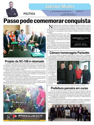 Em visita ao gabinete do deputado estadual Narciso Parisotto (PSC), o coordenador
regional do partido, Janeo Margute, o presidente da Câmara de Vereadores de Sombrio Nego
Gomes (PMDB) e o assessor Riciere Gregorine (PMDB) entregaram ao parlamentar o título
de DeputadoAmigo de Sombrio.Ahomenagem foi aprovada no Poder Legislativo pelo fato de
Parisotto ter sido
o deputado es-
tadual que mais
destinou verbas
de gabinete para
Sombrio na ges-
tão 2013/2016.
O montante é de
aproximadamen-
te 1,5 milhão.
A comitiva
teve a garantia do
deputado que um
valor equivalente
será destinado ao
município ainda
nesse ano.
O projeto de engenharia para pavimentação asfáltica da SC-108, trecho que liga Ja-
cinto Machado a Praia Grande, numa extensão de 30,2 quilômetros, foi retomado após a
sua cobrança, diz o prefeito de Jacinto Machado, João Batista Mezzari, o Gaiola. A ordem
de reinício foi assinada em junho e encaminhada à empresa Sotepa, que está fazendo o
levantamento final para conclusão do projeto.
O prefeito explica que solicitou a retomada do projeto, pois o asfaltamento da estrada
é fundamental para o desenvolvimento da região e muito aguardado pela população dos
dois municípios. “Parte do projeto já estava concluído e solicitamos ao vice-governador
Eduardo Pinho Moreira a finalização”, comenta Gaiola.
Para o secretário de Obras de Jacinto Machado, Vânio de Melo, que esteve acompa-
nhando os trabalhos da Sotepa, a rodovia é de grande importância, principalmente por ser
uma via de forte fluxo e escoamento de produção agrícola do município.
A equipe da empresa está coletando material do solo para análise, e segundo o técnico
Jedielson Dordellis, esta é uma das últimas etapas do processo.Aobra é uma das prioridades
para a região, inclusive inserida na LOA (Lei Orçamentária Anual).
A Secretaria de Agricultura de Morro Grande foi parceira na execução de um curso de
fluxos de caixa, destinado aos produtores de frango que trabalham integrados a JBS, JIF
e BRF. Os participantes receberam planilhas para fazer controle de gastos, entrada e saída
de recursos para saber como proceder na organização das finanças dentro da propriedade.
A qualificação foi realizada através do Senar, com parceria do Sindicato Rural de
Meleiro, SINDCARV e MIACARV.
O setor de Agricultura da prefeitura auxiliou a organizar e convidar os participantes,
além de disponibilizar sala para o encontro nas dependências do auditório da prefeitura.
Bernadete Luiza Bortolotto foi a instrutora que ministrou as 8 horas de curso.
Câmara homenageia Parisotto
Projeto da SC-108 é retomado
Prefeitura parceira em curso
N
a manhã de ontem, no Ministério da Integração Nacional em Brasília, o prefeito
de Passo de Torres Jonas de Souza, recebeu das mãos do secretário nacional da
Defesa Civil, coronel Renato Newton Ramlow, a comunicação do empenho de
R$ 869.994,51 que serão destinados para obras de recuperação e prevenção das margens do
rio Mampituba e na reconstrução do acesso asfáltico e calçadas na rua beira rio no bairro
Passárgada.
O prefeito Jonas comemorou o ato. “Com
grande felicidade fomos um dos quatro muni-
cípios catarinenses contemplados pela Defesa
Civil Nacional, fruto do nosso intenso trabalho de
busca de recursos e qualificação da nossa equipe
técnica” afirma.
Na sequência se dará o processo licitatório
para a contratação da empresa para executar
a obra. O deputado federal Ronaldo Benedet
acompanhou o ato que teve a presença também do
Ministro da Integração Nacional Hélder Barbalho.
Jabson MullerJabson Muller
Jornal Correio do Sul
Quinta-Feira, 6 de Julho de 2017
(48) 99955.5313
POLÍTICA
jabsonmuller@grupocorreiodosul.com.br
Passopodecomemorarconquista
 