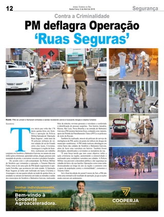 12 SegurançaJornal Correio do Sul
Sexta-Feira, 6 de Abril de 2018
Contra a Criminalidade
T
eve início por volta das 17h
desta quinta-feira em Som-
brio a operação da Polícia
Militar batizada de ‘Operação
Ruas Seguras’, onde mais de
50 policiais militares de vá-
rias cidades do sul do Estado
entre elas Içara, Criciúma,
Araranguá e a região de Som-
brio, realizaram um trabalho
conjunto em Sombrio e Balneário Gaivota, no intuito de uma
inibir ações criminosas, apreender armas, drogas, pessoas com
mandado de prisão, e encontrar veículos e produtos furtados.
De acordo com o sub-comandante da Polícia Militar
de Sombrio que comandou a operação, o Tenente Marcelo
Faber, trata-se de uma ação da PM dando seguimento à ope-
ração Ferrolho, que aconteceu em todo estado. A Operação
Ruas Seguras já tinha sido realizada em Içara, Criciúma e
Araranguá e na sua quarta edição na tarde de quinta-feira, as
unidades se uniram em barreiras em todas as entradas e saídas
dos municípios de Sombrio e Balneário Gaivota, realizando
Sombrio
PM deflagra Operação
‘Ruas Seguras’
RUAS: PMs se uniram e fecharam entradas e saídas revistando carros e buscando dorgas e objetos furtados
blitz de trânsito, revistas pessoais e veiculares e conferindo
a identificação de pessoas suspeitas. Nos bairros Januária,
Rússia, São Luiz, Nova Brasília e na entrada de Balneário
Gaivota a PM montou barreiras fixas, contando com viaturas,
apoio do Pelotão de Patrulhamento Tático (PPT) e os policiais
de moto da Rocam.
Também foi realizado, através de policiais do serviço de
inteligência da PM, ações em ponto de tráficos de drogas do
município sombriense. A PM ainda realizou abordagem em
vários bares das cidades de Sombrio e Balneário Gaivota,
além de fazer uma varredura em bairros. Também foram
abordados, identificados e revistados os moradores de rua.
“É uma força tarefa que tem como objetivo inibir a
ação criminosa na região, aumentando a ostensividade e
realizando uma verdadeira varredura nas cidades. A Polícia
Militar visa prevenir a desordem pública e dar segurança ao
cidadão de bem e de sua família. Operações como estas serão
desencadeadas ao longo do ano na região e contamos com
o apoio da população contra a criminalidade”, comentou o
Tenente Faber.
Até o final da edição do jornal Correio do Sul, a PM não
tinha uma estimativa do resultado da operação, já que as ações
ainda estavam em andamento.
 