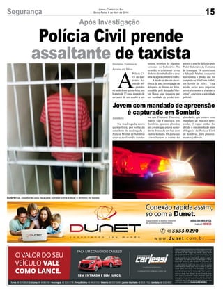 15Segurança Jornal Correio do Sul
Sexta-Feira, 6 de Abril de 2018
Após Investigação
Gislaine Fontoura
Arroio do Silva
Polícia Civil prende
assaltante de taxista
SUSPEITO: Assaltante usou faca para cometer crime e levar o dinheiro do taxista
Na madrugada desta
quinta-feira, por volta da
uma hora da madrugada a
Polícia Militar de Sombrio
estava realizando rondas
Jovem com mandado de apreensão
é capturado em Sombrio
na rua Caetano Emerim,
bairro São Francisco, em
Sombrio, quando abordou
um jovem que estava senta-
do na frente de um bar com
outros homens. Os policiais
consultaram o nome do
abordado, que estava com
mandado de busca e apre-
ensão. O rapaz então, foi
detido e encaminhado para
delegacia da Polícia Civil
de Sombrio, para procedi-
mentos cabíveis.
Sombrio
A
Polícia Ci-
vil de Bal-
neário Ar-
roio do Sil-
va prendeu
na tarde desta quinta-feira, um
homemde37anos,suspeitode
ser autor de um assalto a um
taxista, ocorrido há algumas
semanas no balneário. Na
ocasião, o criminoso levou
dinheiro do trabalhador e usou
umafacaparacometeroroubo.
Aprisão se deu em decor-
rência de uma investigação da
delegacia de Arroio do Silva,
presidida pelo delegado Mar-
lon Bosse, que requereu por
um mandado de prisão tem-
porária e este foi deferido pelo
Poder Judiciário da Comarca
de Araranguá. De acordo com
o delegado Marlon, o suspeito
não resistiu à prisão, que foi
cumprida na Vila Dona Izabel,
em Arroio do Silva. “Esta
prisão serve para angariar
novos elementos e elucidar o
crime”, asseverou a autoridade
policial.
 