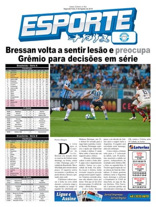 Bressan volta a sentir lesão e preocupa
Grêmio para decisões em série
13-23-32-44-46-48
15-25-26-37-39-46
CONCURSO
1.822
DUPLA SENA
04/08
25-41-46-64-70
CONCURSO
4.742
QUINA
04/08
04-11-20-30-37-43
CONCURSO
2.065
MEGA SENA
04/08
Jornal Correio do Sul
Segunda-Feira, 6 de Agosto de 2018
Brasileirão - Série A
Brasileirão - Série B
Porto Alegre
D
e volta
após se
recupe-
r a r d e
l e s ã o ,
Bressan era atração entre
os reservas do Grêmio neste
domingo, na Arena, contra
o líder, Flamengo, pela 17ª
rodada do Brasileirão. Mas a
felicidade pelo retorno durou
pouco. O zagueiro sentiu
novamente o problema na
perna direita e deixou o gra-
mado mais cedo
O defensor voltou a acu-
sar a lesão na coxa ainda
durante a primeira etapa e
logo desabou no campo. O
jogador foi substituído por
Matheus Henrique, aos 35,
e Jailson foi recuado para a
zaga.Após a partida, o técni-
co Renato Portaluppi expli-
cou a opção por improvisar
o volante à defesa. E ainda
falou sobre a busca por um
zagueiro para o elenco.
– Bressan, infelizmente,
voltou a sentir a lesão dele.
É papo com o departamento
médico. Vamos ver a gra-
vidade da lesão. Faz parte.
Eu recuei o Jailson, tenho
treinado naquela posição
porque temos quatro zaguei-
ros. Estamos correndo atrás,
mas não adianta trazer por
trazer. Tem que ser do nível
do nosso grupo. E é difícil de
achar – afirma Renato.
Com a lesão, Bressan
passa a ser dúvida do Grê-
mio para a viagem rumo a
Argentina. O jogador será
reavaliado neste domingo,
antes do embarque.
Com a vitória, o Grêmio
sobe para a 3ª colocação
na tabela, com 30 pontos,
mas encerrará a rodada em
quarto, independente do
resultado entreAtlético-MG
e Inter, na segunda-feira. O
Tricolor agora respira de vez
as oitavas de final da Liber-
tadores. O elenco gremista
embarca rumo à Argentina
neste domingo e enfrenta
o Estudiantes às 21h45 da
terça-feira, no jogo de ida,
em Quilmes. Pelo Nacio-
nal, a próxima partida está
marcada para o domingo, às
19h, contra o Vitória, pela
18ª rodada, na Arena.
 