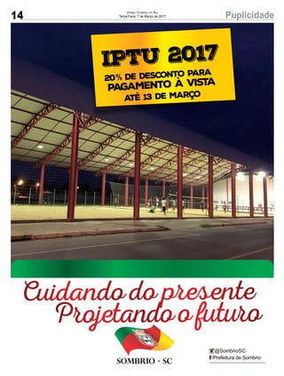 14 PuplicidadeJornal Correio do Sul
Terça-Feira, 7 de Março de 2017
/Prefeitura de Sombrio
@SombrioSC
IPTU 2017
20 de desconto para
Pagamento à vista%
Sombrio - SC
Até 13 de Março
Cuidando do presente
Projetando o futuro
 