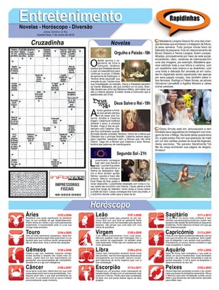 EntretenimentoEntretenimentoNovelas - Horóscopo - Diversão
Cruzadinha Novelas
O
Barão aprova o ca-
samento de Ema e
Edmundo. Venâncio
explica que Elisabeta deverá
a usar um pseudônimo para
continuar no jornal. O Barão
se aproxima de Estilingue, e
Tenória tenta esconder sua
emoção do pai. Cecília inicia
sua investigação na mansão. Darcy e Elisabeta decidem
se manter afastados, até que confiem um no outro. Bran-
dão declara seu amor por Mariana a Mário, sem saber que
são a mesma pessoa. Ernesto revela a Edmundo que é
apaixonado por Ema.
A
fonso garante a Amá-
lia que jamais pensou
em se casar com Ca-
tarina. Amália e Catarina
brigam. Catarina se martiriza
perante o povo, e provoca
Amália. Hugo e Ísis se soli-
darizam com Catarina. Ulis-
ses fica contrariado quando
Brumela decide contratar Teodora. Glória diz a Naná que
Oberdan era o príncipe Rodolfo. Catarina resolve seguir
para Lastrilha, deixando claro a Afonso que não ama
Otávio. Tiago diz a Afonso que Catarina o ama. Afonso
lembra das palavras da mandingueira.
L
uzia/Ariella consegue
fugir sem que Karola a
veja. Lourival fica preso
embaixo de escombros e
Selma se desespera. Age-
nor e Nice tentam ajudar
Selma. Laureta e Ícaro são
presos. Maura consegue
livrar Rosa de ficar presa e
Ionan desconfia. Luzia/Ariella desabafa com Groa e Ca-
cau sobre seu encontro com Karola. Cacau alerta a irmã
para ficar longe de Valentim. Ionan avisa a Cacau sobre
a prisão de Ícaro. Cacau consegue tirar Ícaro da prisão, e
o sobrinho decide voltar para a casa da tia.
Segundo Sol -21h
Deus Salve o Rei -19h
Rapidinhas
Áries 21/03 a 20/04
21/04 a 20/05
21/05 a 20/06
21/06 a 20/07
21/07 a 20/08
21/08 a 20/09
21/09 a 20/10
21/10 a 20/11
21/11 a 20/12
21/12 a 20/01
21/01 a 20/02
21/02 a 20/03
Leão
HoróscopoHoróscopo
Sagitário
Gêmeos Libra Aquário
Touro
Receberá uma ajuda significante do elemento
fogo na sua condição de agir destemidamente.
Porém tenha em mente o que você está fazendo
exatamente. A impulsividade pode vir a ser sua
inimiga neste processo.
Terá um forte sentimento possessivo, deixe fluir
os relacionamentos sejam eles quais forem.ALua
ajudará para que continue sendo perseverante,
não se deixe levar, tome a frente das situações.
Voltará a agir com dualidade, trazendo consigo
muitas dúvidas a respeito das coisas mais va-
riadas. Júpiter será um dos responsáveis por
apresentar uma personalidade tão contraditória.
Acredite em si e aja com inteligência.
Irá se sentir muito bem, Marte fará com que você
possa desenvolver bem a sua sensibilidade. Con-
seguirá sentir bem o que está acontecendo ao
seu redor. A Lua deixará você um pouco instável
emocionalmente neste momento.
Os exageros serão algo presente no seu dia,
Urano fará com que você se apresente desta
forma. Deixará uma má impressão para algumas
pessoas. Irão pensar que você está com uma
mania de grandeza.
Tudo estará praticamente como você gosta,
Mercúrio exaltará muito bem interligado com o
seu sentido de organização. Irá também estar
mais observador. Porém aja com cautela sem ser
muito apressado.
Estará mais manipulador tentando tomar conta
das opiniões. Isso lhe trará algumas desavenças
principalmente com Escorpião. Saturno conver-
girá totalmente de forma negativa para com a
sua constelação.
Passará por um processo muito interessante de
transformação, irá estar com um pensamento mais
profundo e intenso. Plutão para esta constelação
irá fazer com que possa realizar alguns de seus
projetos.
Irá se sentir um pouco mais confiante e bem
otimista, que será proporcionado por Júpiter. Isso
ajudará a não desistir tão facilmente por pequenos
problemas. Porém Mercúrio irá fazer com que aja
com despreocupação.
Pode vir a ter alguns problemas referente a forma
com que conversa com as pessoas. Será Júpiter
que irá despertar o seu sentido mais autoritário.
Precisará ser um pouco menos combativo e seja
mais competitivo e realista.
Agirá de forma bem energética o que pode te
deixar um pouco transtornado. Suas atividades
durante o dia podem ficar turbulentas e você se
sentirá irrequieto. O Sol é quem irá atrapalhar o
desenvolvimento do seu dia.
Haverá algumas oscilações durante o dia, porém
nada que possa lhe atrapalhar seriamente. Vênus
e Mercúrio para esta constelação surtirão pouco
efeito o que deixará seu dia mais brando.Aproveite
para refletir mais.
Virgem Capricórnio
Câncer Escorpião Peixes
Madalena Lavigne Gissoni foi uma das crian-
ças famosas que encheram o Instagram de fofura,
já essa semana. Tudo porque novas fotos do
batizado da pequena, fruto do relacionamento de
Bruno Gissoni e Yanna Lavigne, foram compar-
tilhadas, principalmente por meio da rede social,
encantando, claro, centenas de internautas.Em
uma das imagens, por exemplo, Madalena apa-
rece exibindo toda a sua fofura e carisma, com
um vestidinho todo branco e se divertindo, com
uma linda e delicada flor amarela.Já em outra,
ela foi registrada sendo paparicada não apenas
por seus papais corujas, mas também pelos ti-
tios famosos, Rodrigo e Felipe Simas, as atrizes
Giovanna Lancellotti e Agatha Moreira e várias
outras pessoas.
Geisy Arruda está em Jericoacoara e tem
brindado seus seguidores do Instagram com ima-
gens de tirar o fôlego. Na tarde desta quarta-feira
(6), a gata postou foto em que apareceu de maiô
em um dos cartões postais do local.Na legenda,
Geisy escreveu: "No paraíso literalmente."Os
fãs da moça encheram sua página de elogios.
Arrasou!
Jornal Correio do Sul
Quinta-Feira, 7 de Junho de 2018
Orgulho e Paixão-18h
 