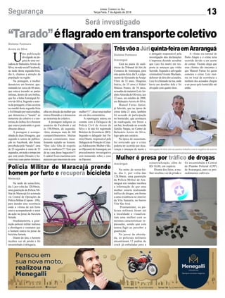 13Segurança Jornal Correio do Sul
Terça-Feira, 7 de Agosto de 2018
Maracajá
Gislaine Fontoura
Araranguá
Advogado de dois dos acusados trabalha com a negativa de autoria
Araranguá
Gislaine Fontoura
Arroio do Silva
Polícia Militar de Maracajá prende
homem por furto e recupera bicicleta
TrêsvãoaJúriquinta-feiraemAraranguá
Mulher é presa por tráfico de drogas
“Tarado”éflagradoemtransportecoletivo
Na tarde de sexta-feira,
dia 3, por volta das 12h30min,
uma guarnição da Polícia Mi-
litar de Maracajá foi acionada
via Central de Operações da
Polícia Militar (Copom - 190),
para atender uma ocorrência
onde a vítima de um furto
estava acompanhando o autor
da ação na posse da bicicleta
furtada.
Imediatamente, a guar-
nição policial militar realizou
a abordagem e constatou que
o homem estava na posse da
bicicleta furtada.
Diante do fato, o homem
recebeu voz de prisão e foi
encaminhado à delegacia.
Está na pauta de audi-
ências do Tribunal de Júri da
Comarca de Araranguá, para
esta quinta-feira, dia 9, o julga-
mento deAlexandre deAraújo
Vítor, de 32 anos, Diogenes
Inácio, de 35 anos e Sidnei
Mateus Nunes, de 36 anos,
acusados demataremLuizAn-
tônioAlmeida de Oliveira, aos
22 anos, em outubro de 2008,
em Balneário Arroio do Silva.
Manoel Farias Júnior,
já falecido, que na época do
crime tinha 21 anos, também
foi acusado de participação
no homicídio, que aconteceu
de madrugada, em frente a
um bar, localizado na avenida
Getúlio Vargas, no Centro de
Balneário Arroio do Silva,
logo após um comício.
Na época do assassinato,
foi noticiado que o crime
poderia ter ocorrido por desa-
venças e ameaças de morte e
Na noite de sexta-fei-
ra, dia 3, por volta das
12h30min, uma guarnição
da Polícia Militar de Ara-
ranguá em rondas recebeu
a informação de que uma
mulher estaria realizando
tráfico de drogas, em frente
a uma residência no interior
da Vila Samaria, no bairro
Vila São José.
Prontamente, os po-
liciais militares foram até
a localidade e visualiza-
ram uma mulher com as
mesmas características re-
passadas, sendo que esta
tentou fugir ao perceber a
guarnição.
Na posse da aborda-
da, os policiais militares
encontraram 12 pedras de
crack já embaladas para a
U
ma publicação
divulgada na pá-
gina de uma mo-
radora de BalneárioArroio do
Silva,naredesocialFacebook,
na tarde desta segunda-feira,
dia 6, chamou a atenção da
população na região.
Na postagem, a mulher
denunciou um homem, apa-
rentando ter cerca de 60 anos,
que estava tocando as partes
íntimas, dentro de um ônibus,
que faz a linha Araranguá/Ar-
roio do Silva. Segundo a auto-
ra da postagem, o fato ocorreu
na manhã desta segunda-feira
e foi filmado por outra mulher,
que denunciou o “tarado” ao
motorista do coletivo e o mo-
torista do ônibus fez o homem
que estava praticando o gesto
obsceno descer.
A postagem é acompa-
nhada de duas filmagens, que
segundo a autora da publica-
ção no Facebook, não foram
percebidas pelo “tarado”, uma
de 23 segundos e outra de 33
segundos,emtodootempoem
que está sendo filmado o ho-
memtocasuaspartesíntimase
Será investigado
o delegado responsável pela
investigação deu declarações
à imprensa dizendo acreditar
que Luiz foi morto em res-
posta as ameaças que vinha
fazendo. Segundo o advogado
criminalistaVicente Machado,
defensor de dois dos acusados,
Luiz foi chamado na rua, onde
havia um desafeto dele e foi
alvejado com quatro tiros.
comercialização, além de
R$ 10,00, em espécie.
Diante dos fatos, a mu-
lher recebeu voz de prisão e
olha em direção da mulher que
estava filmando e o denunciou
ao motorista do coletivo.
A postagem indignou os
usuários do Facebook e até
às 19h30min, de segunda-
-feira, alcançou mais de 360
compartilhamentos. Muitas
pessoas comentaram, mani-
festando repúdio ao homem.
“Que ódio falta de respeito
com as mulheres!!!! Tem que
dá na cara desse bagaceiro!!!
Ecadeia!Essesmachistasnem
parecemquenasceramdeuma
A vítima era natural de
Porto Alegre e o crime teria
ocorrido devido a um acerto
de contas. Vicente alega que
seus clientes são inocentes e
que Manoel Farias foi quem
cometeu o crime. Luiz mor-
reu no local da ocorrência e
nenhum dos acusados chegou
a ser preso pelo homicídio até
então.
foi encaminhada à Central
de Plantão Policial (CPP)
de Araranguá, para os pro-
cedimentos cabíveis.
mulher!!!!”, disse uma mulher
em um dos comentários.
A reportagem entrou em
contato com a Delegacia de
Polícia Civil de Arroio do
Silva e lá não foi registrado
Boletim de Ocorrência (BO).
Segundo o delegado Jair Pe-
reira Duarte, responsável pela
DelegaciadeProteçãoàCrian-
ça,Adolescente,MulhereIdo-
so(Dpcami)deAraranguá,um
procedimento investigativo
será instaurado sobre o caso
na Dpcami.
 