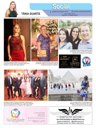 TÂNIA DUARTE Jornal Correio do Sul
Terça-Feira, 7 de Agosto de 2018
tania@grupocorreiodosul.com.br facebook.com/tania.duartecoelho
SocialSocial
Aconteceu no último sábado (4) a formatura da
sombriense Natália Supp em Fisioterapia pela Unesc.
Parabéns e sucesso! Foto Tiago Espelocim
De Sombrio, a Maria Dal Pont, mãe do Teco e
do Marcelo Silvério da Construshop, esteve de
aniversário domingo (5). Parabéns!
A arquiteta sombriense Priscila Barreto esteve
de aniversário ontem, na foto com o marido, o
advogado André Barreto e a filha Isabella.
Pré Baile do Grêmio Fronteira, André Alves e Cláudia com o
filho Henrique par da debutante Lara, os pais Vivi e Prezalino
Ramos e os padrinhos Luci e Tiago Zilli. Foto: Espaço VIP
Em tour pela Europa, a turvense Maria Luiza
Maragno no Museu do Louvre em Paris. Estou
amando acompanhar as fotos da viagem!
 