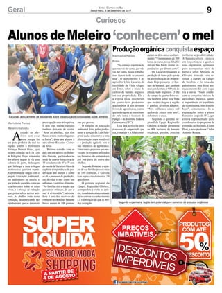 9Geral Jornal Correio do Sul
Sexta-Feira, 8 de Setembro de 2017
Curiosos
Produçãoorgânicaconquistaespaço
A
cidade de Me-
leiro tem esse
nome porque foi
um polo produtor de mel na
região, lembra a professora
Solange Daboit Presa, que
leciona ciências na EEB Luís
de Pelegrini. Hoje, a maioria
dos alunos sequer já viu uma
colmeia de perto, defasagem
que Solange e suas colegas
professoras queriam suprir.
A oportunidade surgiu com o
projeto Educação Ambiental,
em andamento na escola, e
que trata de questões como as
relações entre todos os seres
vivos, e a ameaça de extinção
que paira sobre certos ani-
mais. As abelhas estão nesta
condição, desaparecendo tão
rapidamente que se tornaram
preocupação em vários países.
E sem elas, muitas espécies
também deixarão de existir.
“Sem as abelhas, não têm
frutas e nem muitos legumes
e flores”, disse aos alunos a
apicultora Rislaine Correa
da Silva.
Rislaine trabalha com os
pais em um apiário de Balne-
ário Gaivota, que recebeu na
tarde de quarta-feira cerca de
30 estudantes do 6º e 7º ano
da escola de Meleiro.Além de
explicar a importância da pre-
servação dos insetos e como
se dá o processo de produção,
ela divulga o mel como um
saboroso e nutritivo alimento.
“As famílias têm a noção, que
passam as crianças, de que o
mel é só remédio”, afirmou.
Este é um dos motivos do
consumonoBrasilserbastante
baixo, menos de 300 gramas/
ano por pessoa.
O trabalho de educação
ambiental feito pelos profes-
sores e direção da Luís Pele-
grini, inclui o incentivo a uma
alimentação mais saudável
e a produção agrícola sem o
uso intensivo de agrotóxico.
Entretantosprejuízosquepro-
vocam, os venenos utilizados
nas lavouras são responsáveis
por boa parte da morte das
abelhas.
Segundo Rislaine, o apiá-
rio de sua família possui cerca
de 350 colmeias, e Gaivota
tem aproximadamente 20
apicultores.
O gerente regional da
Epagri, Reginaldo Ghelere,
acompanhou a visita ao apiá-
rio, ressaltando a necessidade
de incentivar o conhecimento
e a valorização do que se pro-
duz na região.
AlunosdeMeleiro‘conhecem’omel
“No começo a gente acha
que não vai dar certo, que não
vai dar conta, passa trabalho,
mas depois tudo se encami-
nha”. O depoimento é do
agricultor Lênio Lazarim, da
localidade de Vista Alegre,
em Ermo, sobre o início do
cultivo de banana orgânica
em sua propriedade. Ele e
a esposa Elza, receberam
na quarta-feira produtores
que também já têm lavouras
livres de agrotóxicos, outros
que estão agora se interessan-
do pelo tema e técnicos da
Epagri e do Instituto Federal
Catarinense (IFC).
Elza deu a receita para
o sucesso da empreitada que
ela, o marido e a filha come-
çaram há dois anos: conheci-
mento. “Fizemos mais de 500
horas de curso, nossa filha foi
até em São Paulo visitar ex-
periências que deram certo”.
Os Lazarim trocaram a
produção de fumo pela aposta
na diversificação da proprie-
dade. Hoje possuem 1,8 hec-
tare de bananal, que ganhará
mais um hectare, e 600 pés de
pitaya, tudo orgânico. O dia
de campo da quarta-feira tra-
tou também sobre esta fruta
que recém chegou a região
e ganhou diversos adeptos.
“Nós colhemos cinco mil
quilos de pitaya este ano”,
informou o casal.
Segundo o gerente re-
gional da Epagri Reginaldo
Ghelere, a região ultrapassa
os 400 hectares de banana
orgânica, porém, precisa
melhorar a produtividade.
A bananicultura cresceu
em importância e ganhou
uma engenheira agrônoma
para acompanhar mais de
perto o setor. Mirielle de
Oliveira Almeida veio re-
forçar a equipe da Epagri
de Sombrio e foi uma das
palestrantes, mas ficou ani-
mada mesmo foi com o que
viu e ouviu. “Vocês conhe-
cem os conceitos básicos da
agricultura orgânica, sabem
a importância do equilíbrio
do ecossistema, isso é muito
bom”, comemorou. Já as
explanações sobre a pitaya
ficaram a cargo do IFC, que
estava representado pelo
coordenador do programa de
extensão do Instituto, Eliton
Pires, e pelo professor Carlos
Antonio Krause.
Marivânia Farias
Ermo
Marivânia Farias
Meleiro/Gaivota
Excursão abriu a mente de estudantes sobre preservação e curiosidades sobre alimento
Segundo engenheira, região tem potencial para comércio de procutos orgânicos
 
