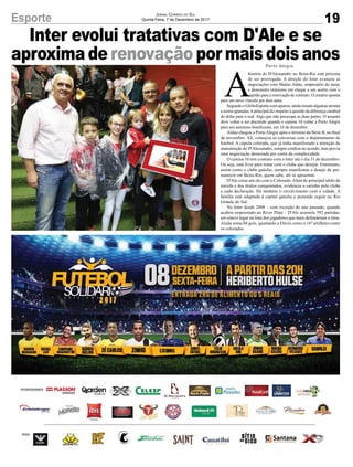 19Esporte Jornal Correio do Sul
Quinta-Feira, 7 de Dezembro de 2017
Inter evolui tratativas com D'Ale e se
aproxima de renovação por mais dois anosPorto Alegre
A
história de D'Alessandro no Beira-Rio está próxima
de ser prorrogada. A direção do Inter avançou as
negociações com Matias Aldao, empresário do meia,
e demonstra otimismo em chegar a um acerto com o
capitão para a renovação de contrato. O cenário aponta
para um novo vínculo por dois anos.
Segundo o GloboEsporte.com apurou, ainda restam algumas arestas
a serem aparadas.Aprincipal diz respeito à questão da diferença cambial
do dólar para o real. Algo que não preocupa as duas partes. O assunto
deve voltar a ser discutido quando o camisa 10 voltar a Porto Alegre
para seu amistoso beneficente, em 16 de dezembro.
Aldao chegou a PortoAlegre após o término da Série B, no final
de novembro. Ali, começou as conversas com o departamento de
futebol. A cúpula colorada, que já tinha manifestado a intenção de
manutenção de D'Alessandro, sempre confiou no acordo, mas previa
uma negociação demorada por conta da complexidade.
O camisa 10 tem contrato com o Inter até o dia 31 de dezembro.
Ou seja, está livre para tratar com o clube que desejar. Entretanto,
assim como o clube gaúcho, sempre manifestou o desejo de per-
manecer em Beira-Rio, quem sabe, até se aposentar.
D'Ale criou um elo com o Colorado.Além de principal ídolo da
torcida e dos títulos conquistados, evidencia o carinho pelo clube
a cada declaração. Há também o envolvimento com a cidade. A
família está adaptada à capital gaúcha e pretende seguir no Rio
Grande do Sul.
No Inter desde 2008 – com exceção do ano passado, quando
acabou emprestado ao River Plate – D'Ale acumula 392 partidas,
em oitavo lugar na lista dos jogadores que mais defenderam o time.
Ainda soma 84 gols, igualando a Flávio como o 16º artilheiro entre
os colorados.
 