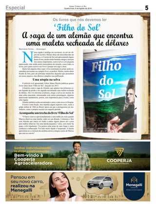 5Especial Jornal Correio do Sul
Quarta-Feira, 8 de Agosto de 2018
Marivânia Farias - Araranguá
‘Filho do Sol’
A saga de um alemão que encontra
uma maleta recheada de dólares
Os livros que nós devemos ler
N
ossa região é pródiga em escritores, ou em ser ob-
jeto de escritos. Muitas obras são desconhecidas do
público, e o Correio do Sul está apresentando alguns
destes livros, muitos deles bastante antigos, nem por
isso menos importantes, outros talvez com pequena
repercussão, mas ainda assim merecedores de atenção, como todos os
livros, pois quem escreve um livro é porque tem algo a dizer.
Quem tem alguma obra e quer vê-la comentada no jornal, pode en-
caminhar um resumo ou o próprio livro, se preferir. Muitos, muitos deles
ficarão de fora, pois em princípio trataremos daqueles que possuímos
em nosso arquivo, mas abertos a ampliar essa publicação.
Uma utopia na selva
O policial civil aposentado Nilton Matos Pereira publicou quatro
livros antes deste ‘Filho do Sol’, lançado em 2013.
A história conta a saga de Alemão, que aparece nas primeiras ce-
nas fugindo da prisão e em seguida encontrando uma maleta recheada
de dólares. Ele vive diversas aventuras, chega a salvar um menino de
uma cobra anaconda; entremeadas com outras personagens, algumas
aparecendo rapidamente, porém, com importância para a trama, como
uma cigana.
Alemão também acaba encontrando o amor e uma nova civilização.
O texto é uma ficção, mas mantém alguns aspectos reais, como o
golpe militar de 1964 no Brasil, época em que o protagonista era ma-
rinheiro, como o próprio escritor era naquele período.
Acompanheumtrechodolivro‘FilhodoSol’
“O barco estava a aproximadamente a uma milha da costa quando
Marcos observou uma lancha vindo em sua direção. Comentou o fato
com Alemão que estava no timão e andou alguns passos até a proa
para melhor observar. Era uma lancha pequena e veloz, com motor de
popa, e três tripulantes. Um portava uma arma de cano longo e outro
conduzia a embarcação. Foi tudo muito rápido e inesperado. A lancha
aproximou-se e o homem da carabina atirou e atingiu o peito de Marcos
que caiu no convés”.
 