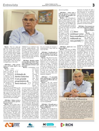 3Entrevista Jornal Correio do Sul
Quinta-feira, 8 de Novembro de 2018
não ia me perdoar.
ADI/Adjori - Assim como o
PSD não aprovou o ex-governa-
dor Colombo ter entregado o go-
verno para o MDB....
Moreira - Eu, pessoalmente,
gosto do Raimundo. Ele é um
homem afável, amável no trato.
Ele é bom! O problema do Rai-
mundo é que nós, do MDB, é que
o elegemos para que ele gover-
nasse com plenitude. E no fim ele
permitiu que alguns do partido
dele, que não gos-
tavam de nós, assu-
missem comandos.
Ele pagou a conta
que não era dele. No
primeiro mandato
ele foi muito par-
ceiro do MDB, mas
no segundo já não
deixaram. Se tivesse
ficado conosco, teria
sido eleito senador.
ADI/Adjori - Qual será o seu
destino político?
Moreira - Vou ficar no MDB,
porque é o único partido ao qual
me filiei na minha vida intei-
ra. Acho que os 32 anos de vida
pública, e também como profis-
sional médico, me deram uma
experiência que eu não devo le-
var para casa. Devo continuar
como bom conselheiro, militan-
do no meu partido e, se o parti-
do decidir, quero ser presidente
do MDB catarinense de novo. É
uma situação que eu vejo como
possível. Mas é claro que eu não
Devo
continuar como
bom conselheiro,
militando no
meu partido
Moreira - Não sei o valor que
está hoje essa situação da SC-401.
Mas com certeza será necessário
fazer um acordo. Esses ‘esquele-
tos’ que o Merisio colocou na cam-
panha, querendo atingir o MDB,
mas errou de alvo, não passam,
por enquanto, de expectativas de
direito. Não é dívida ainda porque
está judicializado. Pode ser que a
Justiça julgue a favor do Estado
ou daquele que se diz credor.
ADI/Adjori - Sobre privati-
zações no Estado. Qual a sua
opinião?
Moreira - Celesc
e Casan, esquece.
Celesc vai bem, dá
lucro e bons dividen-
dos. Infelizmente
a empresa teve um
erro histórico, de 50
anos atrás, quando
não investiu na ge-
ração e na transmis-
são, ficando só com
a distribuição de
energia. E a Casan
só não deu lucro por-
que passou por um PDVI pesado
(Programa de Demissão Volun-
tária Incentivada). Mas no ano
que vem vai dar um lucro de R$
200 milhões, ou até mais. Priva-
tizaria o Porto de São Francisco,
o de Imbituba, o de Itajaí, que é
administrado pelo município.
ADI/Adjori - Podem vir daí os
recursos para o futuro governa-
dor gerar receita?
Moreira - Não só. Onde é que o
Moisés vai buscar dinheiro no pri-
meiro ano? Na venda de ativos do
Estado. O Estado de Santa Cata-
rina é um grande proprietário de
bens imóveis. Propriedades que
valem fortunas. Só para citar
exemplos da Grande Florianópo-
lis, nós temos o Sapiens Parque,
em uma região que está se desen-
volvendo muito. Se tiver a pos-
sibilidade de se estabelecer uma
parceria público-privada, virá
um grande retorno. Temos a área
do Ceasa, com 40 hectares na bei-
ra da BR-101. Estou citando só
dois exemplos, mas o Estado tem
propriedades em todos os municí-
pios. O valor que pode sair dessas
vendas é muito grande.
ADI/Adjori - Quando o senhor
assumiu, falou que Saúde e Segu-
rança Pública seriam suas priori-
dades. Conseguiu alcançar o que
pretendia?
Moreira - Conseguimos. A di-
m i n u i ç ã o
do número
de mortes
em Santa
Catarina é
um indica-
tivo fortís-
simo disso.
Na Saúde,
aconteceu
um processo
de norma-
lização. Os
14% de re-
cursos do orçamento são suficien-
tes para manter a Saúde, com
boa gestão. Vai passar para 15%
em 2019, o que é mais um proble-
ma para o novo governador. Evo-
luímos na regionalização. Abri-
mos a oncologia em São Miguel
do Oeste, a Oncologia Pediátrica
do Hospital São José, em Criciú-
ma. O Hospital Regional de Ara-
ranguá, que estava parado, hoje
está funcionando. Mesma situa-
ção do Hospital Florianópolis.
De novo, gestão. O Acélio [Acélio
Casagrande, secretário de Es-
tado da Saúde] reduziu gastos
com controle de sobreavisos e de
outras facilidades que existiam.
Cada movimento desses significa
milhões, porque tudo é superla-
tivo, tudo envolve muita gente.
Os hospitais públicos estaduais
estavam com pouco mais de 30%
dos seus estoques de insumos e
medicamentos, e hoje estão em
torno dos 90%.
ADI/Adjori - Considerando ter
sido um período curto de gover-
no, deixou de fazer muito do que
pretendia?
Moreira - Meu Deus! Um mon-
te de coisas. Muitas coisas que
deixei para trás foi por causa de
dinheiro, mas eu também pre-
cisaria de tempo. A limitação
financeira me tolheu de muitas
ações que eu gostaria de ter fei-
to. Não deu. Paciência. Mas eu
gostaria de ter a SC-401 pron-
ta, assim como a ponte Hercílio
Luz, que às vezes surge como
zombaria, mas é uma obra extre-
mamente complexa.
ADI/Adjori - O governador
eleito comentou que o senhor foi
um grande conselheiro. Que con-
selho foi esse?
Moreira - Ele não contou?
Também não vou contar! (risos).
Ele tem que ter tranquilidade.
Todo mundo tenta pautar o go-
vernador, inclusive a imprensa.
Isso faz parte do jogo democrá-
tico. Então, tem que ter tranqui-
lidade e serenidade. Ele defendeu
uma ideia que foi aprovada por
mais de 71% dos eleitores. Isso é
inédito no Estado e dá a ele todo
o direito de colocar em prática
aquilo que considera justo para
Santa Catarina. E para isso pre-
cisa de tranquilidade.
ADI/Adjori - Passando para a
política, algum plano para uma
futura candidatura?
Moreira - Tem uma que me se-
duz: Senado. Eu considerei essa
possibilidade, mas politicamente
tive que recuar, porque a minha
renúncia obrigaria a uma eleição
na Assembleia e o Merisio tinha
a maioria. Acabaria entregando
o governo para ele e meu partido
disputarei. Se depois de tudo o
que passei não tiver a confiança
para continuar, aí... Eu fiz con-
cessões, desisti de me candidatar
para não criar divisões no parti-
do. Talvez eu tivesse ido para o
segundo turno, mostrado mais
resultados, mais domínio do Es-
tado. Mas acho que o tsunami
PSL viria mesmo assim, princi-
palmente em Santa Catarina.
ADI/Adjori - Esse tsunami vem
com certa inexperiência política.
Qual a sua preocu-
pação em relação a
isso?
Moreira - Eu
vejo no Moisés um
homem prepara-
do. Aquilo que o
Merisio dizia du-
rante a campanha
estava errado. O
próximo governa-
dor é um homem
inteligente, introspectivo, equi-
librado. Até brinquei que um
homem que mergulha e que en-
tra no fogo [o governador eleito
é mergulhador e da reserva dos
Bombeiros Militares de Santa
Catarina], tem que ter muito
controle sobre si próprio. Ele é
um homem preparado, sim. Não
é um neófito, não. É claro que
a complexidade da máquina do
Estado nem eu conheço. Sou
surpreendido todos os dias pelo
dinamismo e pela quantidade de
assuntos. Mas ele está assimilan-
do tudo com muita rapidez e vai
saber fazer.
O Estado de
Santa Catarina
é um grande
proprietário de
bens imóveis
Eduardo Moreira
“Nós vivemos no melhor estado do Brasil por causa dos catarinenses. Os
nascidos e os que vieram para cá. Esse é o grande legado de Santa Ca-
tarina: um estado pequeno e altamente produtor – somos o quarto maior
produtor de leite, maior exportador de suínos, segundo maior exportador
de frangos, temos indústrias nascidas aqui e que hoje são multinacionais
mundialmente famosas, assim como marca fortes de outros países que vêm
seinstalaraqui.Porissonósvamossairbemdesseprocessodecrise.OBra-
sil vai crescer. É inevitável. Os indicativos de confiança estão aí. A vitória
do Bolsonaro, que era uma mudança necessária, vai gerar uma expectativa
ainda mais favorável na economia do Brasil e Santa Catarina vai ser um
dos estados com maior crescimento. No momento em que nós crescermos, a
economia cresce, a receita do Estado cresce. É aí que o Moisés tem que usar
a inteligência dele e cumprir aquilo que está defendendo, que é diminuir o
tamanho do Estado mesmo com crescimento da receita.”
 