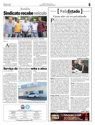 5Geral Jornal Correio do Sul
Quinta-Feira, 9 de Março de 2017
C.S. Empresa Jornalística LTDA.
Comercial:
l48l 3533.0870
comercial@grupocorreiodosul.com.br
Diretor Geral
Jabson Muller
l48l 9955.5313
diretor@grupocorreiodosul.com.br
Redação:
editor@grupocorreiodosul.com.br
Publicações legais:
tomaz@grupocorreiodosul.com.br
Financeiro
financeiro@grupocorreiodosul.com.br
Radio 93FM
radio93fm@grupocorreiodosul.com.br
Diagramação/Arte:
correiodosul@grupocorreiodosul.com.br
Sul Gráfica
sulgrafica@grupocorreiodosul.com.br
Circulação/Assinatura
l48l 3533.0870
assinaturas@grupocorreiodosul.com.br
Meleiro
Jacinto Machado
A
tendendo ao pe-
dido do Sindicato
dosTrabalhadores
RuraisdeMeleiro,foientregue,
na tarde dessa terça-feira, um
veículo Fiat Idea, ano 2014,
queseráutilizadonasatividades
cotidianas da associação da
categoria. Além de defender
os direitos dos trabalhadores
rurais, da economia familiar, a
entidade sindical também atua
na orientação e combate ao
trabalho infantil.
O pedido foi viabilizado
por meio do chefe de gabinete
Na segunda-feira, reini-
ciamasatividadesnoServiçode
Convivência e Fortalecimento
de Vínculos de Jacinto Macha-
do. As inscrições acontecem
esta semana, até sexta-feira, na
sede do Cras.
A coordenadora Denise
Pacheco explica que o local
desenvolveaçõesjuntoàscrian-
ças e adolescentes que buscam
resgatar suas habilidades e
potencialidades, por meio de
atividades culturais, lúdicas,
apoio pedagógico e inclusão
social.“Estamosorganizandoas
oficinas e está confirmado a de
informática, capoeira, dança e
atividadesesportivas”,informa.
Segundo a Secretária de
Desenvolvimento Social, Re-
da Secretaria de Estado do De-
senvolvimentoEconômicoSus-
tentável (SDS), Rony da Silva.
“OfatoderesidiremAraranguá
e poder articular à conquista de
recursos, projetos, maquinários
e equipamentos é gratificante.
Valoriza não apenas o nosso
trabalho, mas o potencial do
Extremo Sul Catarinense. A
SecretariadoDesenvolvimento
Econômico Sustentável tem
realizado importantes ações.
O setor primário, sobretudo à
agricultura, é fundamental para
nossa economia e merece este
respaldo”, disse Rony.
O secretário estadual Car-
gina Patel, o intuito do projeto
é proporcionar a ampliação do
conhecimento dessas crianças
e adolescentes, estimulando o
desenvolvimento de potencia-
lidades. “Queremos contribuir
com o futuro desses jovens e
no fortalecimento de vínculos”,
declara.
Neste ano o Centro vai
atender cerca de 100 crianças e
adolescentes.AsededoServiço
de Convivência e Fortaleci-
mento de Vínculos de Jacinto
MachadoficaaoladodoCentro
do Idoso.
Auxílio
Sindicatorecebeveículo
Serviço de Vínculos volta a ativa
Veículo para o sindicato foi obtido junto a Secretaria de Desenvolvimento Sustentável
Prédio logo estará recebendo participantes das oficinas
Casan não vai ser privatizada
P
elo menos é essa a intenção de vários deputados estaduais que ontem,
durante a sessão na Assembleia Legislativa, reclamaram de anúncio
feito pelo governo federal colocando a Companhia Catarinense de
Águas e Saneamento (Casan) na lista de prováveis privatizações. O deputado
Cesar Valduga (PCdoB) defendeu que a Casan é uma empresa estratégica,
superavitária e que tem investido pesadamente em sistemas de água e sanea-
mento. “Vamos nos organizar no Parlamento estadual para criar uma frente
contra a privatização dos serviços públicos de Santa Catarina, e aí entram a
Casan, a Celesc, a Cidasc, a Epagri, entre outros órgãos”, adiantou. Os depu-
tados peemedebistas Valdir Cobalchini e Manoel Motta também manifesta-
ram desagrado com o anúncio, assim como o deputado João Amin (PP). Ele
disse que vai encaminhar pedido de informação sobre o assunto tanto para o
governo federal quanto para o estadual. “Esse é um momento de perguntas.
Será que é isso mesmo? Será que há uma exigência para Santa Catarina assim
como houve para o Rio de Janeiro?”, perguntou referindo-se à Cedae, privati-
zada em contrapartida ao socorro financeiro que o Estado do Rio de Janeiro
recebeu da União. Ontem pela manhã, em evento de anúncio de investimen-
tos de R$ 350 milhões no sistema de esgoto de Florianópolis, o presidente
da Casan, Valter Gallina, afirmou que “todo mundo cobiça a Casan” e que
“hoje a empresa vale muito”, destacando os resultados positivos alcançados
pela estatal nos últimos anos. Atualmente, R$ 2,2 bilhões de investimentos
estão sendo efetivados. O governador em exercício, Eduardo Moreira, disse à
Coluna Pelo Estado que uma empresa como a Casan não tem razão de ser pri-
vatizada. “Nunca ouvi de ninguém do governo, notadamente do governador
Raimundo Colombo, essa intenção. Por isso a Casan deve continuar uma em-
presa pública, prestando serviços de saneamento e abastecimento de água no
estado.” O governo do Estado detém, diretamente, 64,21%, além das ações
que pertencem à SCPar (18,03%), à Celesc (15,48%) e à Codesc (2,28%).
Mulheres O Dia Internacional da Mu-
lher foi comemorado ontem, mas a de-
putada estadual Dirce Heiderscheidt
(PMDB) começou já na segunda-feira
(7) uma série de encontros regionais em
comemoração à data. Saúde da mulher,
autoestima, empoderamento feminino
e dicas de relacionamento estão entre os
assuntos tratados. Os eventos já aconte-
ceram em Camboriú e Rancho Queimado.
Hoje será a vez de Palhoça e Florianópolis
e amanhã, fechando a Semana da Mulher,
em Bocaina do Sul, Rio Rufino e Painel.
Pensão vitalícia Deputado Padre Pe-
dro Baldissera (PT) vai entrar com uma
segunda ação reclamatória no Supremo
Tribunal Federal (STF) pedindo o fim
do pagamento de benefícios vitalícios a
ex-governadores de Santa Catarina e a
viúvas de ex-governadores. A medida, se
aprovada, vai gerar uma economia de R$
288 mil por mês aos cofres do Estado. O
valor mensal pago a cada uma das três vi-
úvas beneficiadas é de R$ 15 mil e a cada
um dos oito ex-governadores, de R$ 30,4
mil. A motivação para a nova ação veio
com decisão liminar da Justiça da Bahia
de suspender o benefício por lá.
Reação A SCGás registrou crescimento
de 12,9% no volume de gás natural dis-
tribuído na comparação entre os meses de
janeiro e fevereiro. Também foi o maior
consumo nessa época do ano, desde 2014.
Fevereiro de 2017 registrou incremento de
8,4% sobre fevereiro de 2016. A direção da
companhia acredita que os números resul-
tam de uma reação da indústria catarinen-
se, já que o estado liderou o índice de ge-
ração de empregos do país no último mês.
Posse A nova diretoria da Associação
Catarinense de Emissoras de Rádio e Te-
levisão (Acaert), cujo presidente é o em-
presário Marcello Corrêa Petrelli, tomará
posse na segunda-feira (13), em evento na
sede da Federação das Indústrias (Fiesc).
Com 35 anos de existência, a entidade
congrega hoje 250 emissoras de rádio e 11
TVs abertas de Santa Catarina, quatro re-
des estaduais e sete TVs regionais.
A proposta de reforma da Previdência So-
cial será tema de audiência pública da Co-
missão de Saúde, marcada para 3 de abril.
O debate foi proposto pelo presidente da
comissão, deputado Neodi Saretta (PT), e
aprovado durante a reunião realizada on-
tem. Ele pretende promover a audiência em
conjunto com outras comissões da Assem-
bleia Legislativa que também estão se mo-
bilizando em relação ao tema. “A reforma
da Previdência tem tudo a ver com saúde,
pois, como está sendo proposta, é extremamente prejudicial às pessoas que mais
trabalham e precisam. Pretendemos, juntamente com as outras comissões, de-
putados estaduais, federais e lideranças, fazer um grande debate”, disse Saretta.
Por Andréa Leonora
redacao@peloestado.com.br
09/Mar/2017
Audiência pública
EduardoGuedesdeOliveira/AgênciaAL
los Chiodini também não es-
condeu sua alegria durante a
solenidade. “A SDS está de
portasabertasparaauxiliarpro-
jetosquetenhamembasamento
e auxiliem na melhor qualidade
de vida das pessoas. Este auto-
móvel vai apoiar e dinamizar
as atividades do Sindicato dos
Trabalhadores Rurais de Me-
leiro”, destacou.
Também acompanharam
o ato, o presidente do sindicato
Antônio Dalmolin Neto (To-
ninho), vice-presidente João
Carlos, assessor do deputado
federal Mauro Mariani, Célio
Biz e Rony da Silva
 