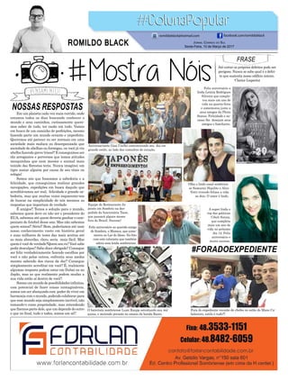 NOSSAS RESPOSTAS
#FORADOEXPEDIENTE
Em um planeta cada vez mais corrido, onde
estamos todos os dias buscando conhecer o
mundo e seus caminhos, curiosamente quere-
mos saber de tudo, ter razão em tudo. Vamos
em busca de um caminho de perfeições, mesmo
fazendo parte um mundo errante e imperfeito.
Queremos até parecer ou ser normais em uma
sociedade mais maluca ou desorganizada que
sociedade de abelhas ou formigas, ou você já viu
abelha fazendo greve (risos)? E conseguimos ser
tão arrogantes e perversos que temos atitudes
mesquinhas que nem mesmo o animal mais
temido das florestas teria. Nunca imaginei um
tigre matar alguém por causa de seu tênis ou
relógio!
Somos nós que buscamos a sabedoria e a
felicidade, que conseguimos realizar grandes
navegações, expedições em busca daquilo que
acreditávamos ser real, felicidade e grande sa-
bedoria, mas que muitas vezes esquecemo-nos
de buscar na simplicidade de nós mesmos as
respostas que importam de verdade.
É amigos!! Temos a solução para o mundo,
sabemos quem deve ou não ser o presidente do
EUA, sabemos até quem deveria ganhar o cam-
peonato de futebol desse ano. Mas não sabemos
quem somos!! Sério!! Bem, poderíamos até usar
nosso conhecimento vasto em história geral
e suas milhares de teses das mais aceitas até
as mais absurdas, claro, seria mais fácil. Mas
quem é você de verdade?Quem sou eu? Você sabe
pedir desculpas? Sabe dizer obrigado? Consegue
ser feliz verdadeiramente fazendo escolhas por
você e não pelos outros, enfrenta seus medos
mesmo sabendo dos riscos da dor? Consegue
simplesmente acreditar em você? É, realmente
algumas resposta podem estar em Dubai ou no
Japão, mas as que realmente podem mudar a
sua vida estão aí dentro de você!!
Somosummundodepossibilidadesinfinitas,
com potencial de fazer coisas inimagináveis,
somos um ser abençoado com poder de viver em
harmonia com o mundo, podendo colaborar para
que esse mundo seja simplesmente incrível, não
tomando-o como propriedade, mas entendendo
que fizemos parte dele, que um depende do outro
e que no final, tudo e todos, somos um só!!
FRASE
Até cortar os próprios defeitos pode ser
perigoso. Nunca se sabe qual é o defei-
to que sustenta nosso edifício inteiro.
-Clarice Lispector
Feliz aniversário a
linda Letícia Rodrigues
Silveira que comple-
tou mais um ano de
vida na quarta-feira
e comemorou junto a
seus amigos da Photo
Status. Felicidade e su-
cesso lhe desejam seus
amigos e familiares.
Feliz aniversário ao querido amigo
de Sombrio, o Maneca, que come-
morou no Lar do Idoso. Na foto
com este colunista que também
adora essa lenda sombriense.
A super linda e
top das galáxias
Cibeli Soraia,
que completa
mais um ano de
vida no próximo
dia 12. Feliz
aniversário e
muito sucesso.
Equipe do Restaurante Ja-
ponês em Sombrio na des-
pedida da funcionária Taise,
que passará alguns meses
fora do Brasil. Sucesso!
Aniversariante Gisa Coelho comemorando seu dia em
grande estilo, ao lado das comadres de coração.
Fora do expediente reunião de chefes no salão do Mano Ca-
belereiro, estilo é tudo!!!
O baterista sombriense Luan Raupp ostentando sua má-
quina, e metendo pressão no ensaio da banda Raoni.
Jornal Correio do Sul
Sexta-Feira, 10 de Março de 2017
ROMILDO BLACK
romildoblack@hotmail.com facebook.com/romildoblack
Olha o lindo casal sombrien-
se Samuraii Hipolito e Alice
Votri vivendo felizes a vida
ao dois. O amor é lindo.
 