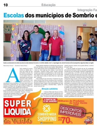 10 Educação
Integração Fam
A
rede estadual de ensino
realizou no sábado, dia 7,
mais uma edição do Dia
da Família na Escola. Na
Escola Jovem de Sombrio,
os convidados foram re-
cepcionados com um mural
de poesias sobre a família.
Depois, assistiram a um
vídeo motivacional e a
uma palestra com os bombeiros. Em outras salas, havia uma
nutricionista, profissionais de uma academia de ginástica,
membros da Ordem dos Advogados do Brasil (OAB) e um
brechó vendendo roupas doadas pelos professores.
O advogado Reinaldo Pereira foi um dos representantes
da sua categoria profissional, e falou sobre a importância da
OAB estar em meio à comunidade. “Estamos à dispo-
sição para dar orientação jurídica aos pais e
também falar sobre a nossa profissão”,
explicou Reinaldo.
Marivânia Farias - Sombrio/ Santa Rosa
Escolas dos municípios de Sombrio e
Ações aconteceram em várias escolas da rede estadual de ensino, no último sábado, dia 7, e reportagem do Jornal Correio do Sul acompanhou algumas delas na região
Muitas famílias atenderam ao chamado da escola que tem
cerca de 700 alunos, todos do ensino médio. Matriculada no
2º ano, Rúbia Pereira estava acompanhada pela mãe, a avó
e uma tia. “Acho legal que elas venham, é uma forma de
valorização”, ressaltou a aluna. A mãe, Luciane, concorda:
“sempre que podemos acompanhamos a vida escolar dela.
Meu marido só não está aqui porque foi até a escola onde
nosso filho menor estuda, no bairro São Luiz, onde mora-
mos”, informou.
O dia também foi de reencontros. O professor de mate-
mática Luciano Elias Silvano reconheceu entre os profissio-
nais que colaboravam no evento, dois ex-alunos. Um deles,
Dionatas dos Santos Trajano, é hoje subcomandante do Corpo
de Bombeiros de Sombrio, e Romildo Black, repórter do
jornal Correio do Sul.
A diretora Marivalda Pereira da Silva,
que saudou os presentes na abertura do even-
to, estava satisfeita com a participação de pais e
filhos. “Os alunos são reflexo de suas famílias,
Direção satisfeita
quando quiserem, estamos com as portas abertas, a escola é
de vocês”, disse.
O Dia da Família na Escola este ano foi coordenado
pelo professor Sertilanjo Córdova, como parte de um projeto
iniciado por ele no ano passado. O projeto Compartilhar está
na sua quinta fase, e em 2017, uma das tarefas dadas aos
estudantes era fazer uma entrevista com os pais. Duas ques-
tões em especial deste levantamento chamaram a atenção do
professor e da direção. A maioria dos pais se disse disposto
a frequentar mais a escola, se fosse convidado, e 70% infor-
maram que os filhos só estudam para prova na véspera. Pode
não parecer, mas uma coisa tem a ver com a outra. Pais mais
participativos costumam ter filhos com melhor desempenho
escolar. A família Quartieiro sabe disso. Nivaldo Quartieiro
e a mulher Sirlei compareceram na Escola Jovem, na tarde
de sábado, para prestigiar a filha Daniele, e até o filho mais
velho, que já saiu do ensino médio, estava com os pais e a
irmã. “Eles são muito participativos, até já fizeram parte da
APP(Associação de Pais e Professores)”, informou a diretora.
Durante o encontro, as famílias puderam fazer foto em
um painel montado especialmente para isso, concorreram a
brindes e partilharam um café especial.
 