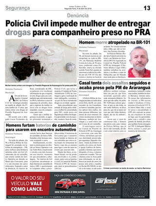 13Segurança Jornal Correio do Sul
Segunda-Feira, 9 de Abril de 2018
Denúncia
Gislaine Fontoura
Maracajá
Gislaine Fontoura
Maracajá
Gislaine Fontoura
Araranguá
Gislaine Fontoura
Araranguá
Polícia Civil impede mulher de entregar
drogas para companheiro preso no PRA
Mulher tentou entrar com drogas no Presídio Regional de Araranguá e foi presa pela DIC
Crimes ocorreram na tarde de sexta, no bairro Barranca
Na noite de sábado, dia
08, um homem morreu ao ser
atropelado na rodovia BR-
101, em Maracajá. Rudimar
Correa de Lima, de 50 anos,
mais conhecido como Pa-
lhacinho, estava no elevado
sentido Norte/Sul, quando ao
atravessar a rodovia foi colhi-
do por um VW UP. Ele não
resistiu e morreu no local do
APolícia Militar deAra-
ranguá prendeu na tarde desta
sexta-feira, dia 06, um casal,
morador da rua Guanabara,
no bairro Coloninha, que ten-
tou aplicar dois roubos, em
duas pessoas diferentes, em
menos de cinco minutos. Os
crimes aconteceram no bairro
Barranca, também em Ara-
ranguá e o casal estava em
um Corsa, de cor vermelha.
A reportagem esteve
na Central de Plantão de
Policial (CPP) de Araranguá
e conversou com uma das
vítimas, um homem, que terá
sua identidade preservada,
por segurança. Segundo o ho-
mem, vítima da tentativa de
assalto, ele estava em frente
à Igreja Católica do bairro,
quando o homem, que estava
dirigindo o Corsa, o chamou
e anunciou o assalto. “Ele me
chamou como se fosse pedir
uma informação, eu me de-
brucei na janela do carro, ele
puxou uma arma e mandou
eu lhe dar R$ 200,00, se não
ele ia me matar, eu não tenho
Na tarde de sábado, dia
08, a Polícia Militar de Ara-
ranguá foi acionada via te-
lefone de emergência – 190,
para verificar uma denúncia
anônima sobre um Gol G5,
rebaixado, de cor vermelha,
que estaria saindo do bair-
ro Operária em direção ao
Morro dos Conventos, para
ir a um encontro de carros
rebaixados. Segundo o autor
da denúncia, no interior do
Homem morre atropelado na BR-101
Casal tenta dois assaltos seguidos e
acaba preso pela PM de Araranguá
Homens furtam baterias de caminhão
para usarem em encontro automotivo
acidente. No veículo estavam
mãe e filha, que não se feri-
ram, mas ficaram chocadas.
As Polícias Militar e Ro-
doviária Federal estiveram no
local e um Boletim de Ocor-
rência (BO) foi registrado na
Central de Plantão Policial
(CPP) de Araranguá. O Ins-
tituto Médico Legal (IML)
também trabalhou na ocor-
rência e recolheu o corpo de
Palhacinho, que foi liberado
mais tarde para os familiares.
dinheiro nenhum comigo,
falei isto pra ele, que ficou
insistindo, querendo saber
onde arrumaria dinheiro. Eu
disse que não sabia, ele pediu
R$ 10,00 para colocar gaso-
lina, só que eu não tinha, eu
não tenho dinheiro, eu disse
para ele, que ele ia matar um
cara que não tinha dinheiro
algum, daí ele foi embora”,
contou.
Assim que o casal de
criminosos saiu, o homem
encontrou com uma viatura
da Polícia Militar, que já
havia sido acionada, devido
a um crime anterior, pois os
veículo havia duas baterias
de caminhão, da marcaABS,
furtadas e dois homens esta-
vam ocupando o carro.
Imediatamente, os mili-
tares se deslocaram em dire-
ção ao bairro Operária e na
rua Tinho Réus visualizaram
o veículo, com dois homens
em seu interior, momento
em que procederam a abor-
dagem. No interior do Gol
os policiais encontraram as
duas baterias de caminhão de
marca ABS e questionaram
os ocupantes sobre a proce-
assaltantes tentaram roubar
uma mulher, também no bair-
ro Barranca, minutos antes.
De posse das informações
do veículo, a PM iniciou
rondas e localizou o Corsa,
próximo à Favela do UCCA,
no bairro Mato Alto, o casal
foi preso e encaminhado à
CPP, eles estavam na posse
de um simulacro de arma
de fogo, que foi apreendido,
junto com o veículo e uma
garrafa de bebida alcoólica,
que também foram entregues
na CPP. O delegado Marlon
Bosse autuou o casal por
tentativa de homicídio.
dência delas. O motorista do
Gol contou que o caroneiro
havia furtado as baterias de
um caminhão que estava es-
tacionado em restaurante do
bairro e que eles as usariam
para ligar o som do carro no
evento que estavam indo.
Diante dos fatos, os mi-
litares deram voz de prisão
aos envolvidos e os condu-
ziram, junto com as baterias
e o Gol, à Central de Plantão
Policial (CPP) de Araran-
guá, para os procedimentos
cabíveis.
A
DivisãodeInves-
tigação Criminal
(DIC) da Polícia
Civil de Araranguá prendeu
na manhã de sábado, dia 07,
uma mulher de 33 anos, que
tentou entrar com drogas no
Presídio Regional de Ara-
ranguá.
De acordo com o dele-
gado Lucas Fernandes da
Rosa, coordenador da DIC,
os policiais civis receberam
informações de que a suspeita
levaria drogas para seu com-
panheiroqueestáencarcerado
no PRAe informou o setor de
segurança do presídio, para
que o ingresso da mulher no
local com as drogas fosse
impedido, caso ela compare-
cesse para visita.
Assim que a mulher in-
gressou no presídio, os agen-
tes prisionais acionaram a
Polícia Civil, que levou a
suspeita à Unidade de Pronto
Atendimento (UPA) de Ara-
ranguá e após a realização de
uma radiografia, constatou-
-se que ela havia introduzido
drogas na cavidade vaginal.
Após procedimento para
retirada da droga pelos médi-
cos a mulher foi encaminhada
para DIC, sendo presa em
flagrante por tráfico de drogas.
Foi apreendido com ela maco-
nha, cocaína e fumo de corda.
 