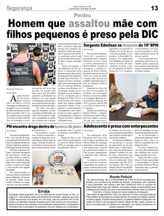 13Segurança Jornal Correio do Sul
Quarta-Feira, 9 de Maio de 2018
A
gentes da Divi-
são de Investi-
gação Criminal
(DIC) da Polícia Civil de
Araranguá, coordenados pelo
delegado Lucas Fernandes
da Rosa, prenderam na tarde
desta terça-feira, dia 8, um
dos suspeitos de ter cometido
um assalto no bairro Vila São
José, emAraranguá, no início
Errata
Na edição desta terça-feira, dia 8, foi publicada no Jornal Correio do Sul, na
página 11, uma matéria sobre uma tentativa de homicídio, relatando que uma
mulher teria levado uma facada, em uma briga, após ter cometido furto numa
fruteira, em Balneário Gaivota. Acontece que o furto ocorreu em um quiosque,
anexo à fruteira e não na fruteira, como publicado neste periódico. O proprietário
da fruteira não é proprietário do quiosque e não tem relação com a ocorrência.
Ronda Policial
- No último domingo, dia 5, a Polícia Militar de Timbé do Sul foi acionada para
atender uma ocorrência de acidente de trânsito, envolvendo uma motoneta
e uma motocicleta, sem placas e sem farol, furtada em 2016. O condutor da
motocicleta tentou fugir dos militares, mas acabou detido e encaminhado para
a Delegacia de Polícia Civil, para os procedimentos cabíveis. Além do acidente
e do furto, o homem estava em visível estado de embriaguez.
- Na manhã de segunda-feira, dia 6, por volta das 10 horas, uma guarnição da
Polícia Militar deAraranguá em rondas abordou um homem em atitude suspeita,
no bairro Lagoão. Durante revista pessoal, os policiais militares localizaram nas
vestes do homem uma porção de cocaína. Diante do fato, restou lavrado um
termo circunstanciado em desfavor do abordado, que deverá comparecer ao
Juizado Especial Criminal.
Na tarde desta segunda-
-feira, dia 7, aconteceu à
transferência do 3º sargento
Edmilson da Silva, para
a reserva remunerada da
Polícia Militar. Natural de
Araranguá, o sargento in-
gressou na Polícia Militar
de Santa Catarina no ano de
1995, aos 27 anos de idade,
e desde então realizou um
trabalho importantíssimo em
prol da segurança pública
catarinense.
Edmilson da Silva fez
o Curso de Formação de
Soldados em Araranguá.
Prestou serviços nas cidades
deAraranguá, BalneárioAr-
roio do Silva e Maracajá. Em
2013 se tornou cabo da PM
e em 2016 foi promovido a
3º sargento.
Durante sua trajetória na
Polícia Militar, o sargento
Edmilson por mérito obteve
diversos elogios concedi-
dos por seus superiores e
Na madrugada desta
terça-feira, dia 8, por volta
das 02 horas, guarnições da
Polícia Militar de Araranguá
realizaram a abordagem de
uma adolescente suspeita
de comercializar drogas na
Vila Samaria, popularmente
conhecida como “Buraco
Quente”.
Ao entrarem na Vila Sa-
maria, policiais militares
visualizaram um usuário fa-
zendo a compra da droga com
a jovem que estava na janela
Nanoitedesegunda-feira,
dia 7, por volta das 20 horas,
uma guarnição da Polícia Mi-
litar deAraranguá abordou um
homem suspeito de comercia-
lizardrogasnobairroDivinéia.
No local, os policiais mi-
litares realizaram abordagem
de dois homens, sendo que
um deles relatou ser usuário e
que estava comprando droga,
assimcomoooutrorelatouque
realiza o comércio de drogas
a cerca de dois anos naquela
localidade.
Nas vestes do usuário, os
policiais militares localizaram
aproximadamente 30 gramas
de maconha. Ainda, o outro
homem confessou ter drogas
com ele e em uma residência
Perdeu
Sargento Edmilson se despede do 19º BPM
AdolescenteépresacomentorpecentesPMencontradrogadentrodebonecadepano
da noite do dia 16 do mês
passado. Na ocasião, uma
mãe, estava com dois filhos
pequenos, caminhando em
direção à sua casa, quando
foi abordada por dois homens,
que tomaram bolsas da mãe e
mochilas escolares dos filhos.
Um vídeo, com toda a
ação dos marginais, circulou
em grupos de WhatsApp e na
rede social Facebook e indig-
nou a comunidade da região,
que se abalou com a imagem
registrados em sua ficha de
conduta, por ato de serviço
e serviços prestados a Cor-
poração e a Sociedade Ca-
tarinense. Foi condecorado
com Medalhas de Tempo de
Serviço de Prata (20 anos)
e Bronze (10 anos), e ain-
da com Brasões de Mérito
Pessoal de 3ª e 2ª categoria,
do banheiro de sua casa, e
que ao perceber as guarnições
saiu da janela correndo para o
interior da residência.
Em buscas na residência,
foi encontrado 1,9 grama
de crack dentro de um pote
pronto para a comercializa-
ção e mais uma pedra grande
pesando 16 gramas em cima
do forro, juntamente com
uma balança de precisão. Na
bolsa da adolescente foram
encontrados mais R$ 39,25,
em moedas e R$ 39,00, em
cédulas, além de um aparelho
celular da marca LG. Já na
próxima do local.
Na residência, os poli-
ciais militares localizaram o
restante da droga que estava
enterrada no terreno. Parte da
droga,145pedrasdecrack,es-
tava dentro de uma boneca de
pano.Ainda em buscas, foram
da mãe tentando proteger seus
filhos, ao mesmo tempo que
entrega seus pertences aos
marginais. Assim que toma-
ram os pertences da família,
os assaltantes saíram, cada
um em uma bicicleta, deixan-
do mãe e crianças assustadas
na rua.
Após investigação, a
DIC identificou um dos sus-
peitos e representou pela
prisão preventiva dele, que foi
deferida pelo Poder Judiciário
na tarde desta terça-feira. O
homem, de 18 anos, foi locali-
zado e preso pelos policiais da
DIC, por volta das 19h30min,
no bairro Nova Divinéia, em
Araranguá, quando estava
chegando em sua residência.
Ele foi conduzido para a
Delegacia de Polícia Civil e
posteriormente será encami-
nhado para alguma unidade
prisional do Estado. “Conti-
nuaremos os procedimentos
investigatórios, para identi-
ficação do outro suspeito e
encaminharemos o Inquérito
Policial ao Fórum”, explicou
o delegado Lucas.
correspondentes aos bons
serviços prestados à socie-
dade catarinense nesses 30
anos de carreira.
Com excepcional com-
portamento após 30 anos de
trabalho, deixa o quadro da
ativa e passa a fazer parte da
reserva remunerada da PM
de Santa Catarina.
posse da abordada, foi loca-
lizadaumaporçãodecocaína.
Ao ser questionada, a
adolescenterelatouquevende
drogas no local, e que o ce-
lular foi empenhado por seis
pedras de crack.
No local, também esta-
vam mais duas adolescentes
que relataram que estavam
apenas fazendo uma visita.
Diante dos fatos, as ado-
lescentes foram apreendidas
e encaminhadas à Central
de Plantão Policial (CPP) de
Araranguá, para os procedi-
mentos cabíveis.
localizadas mais 23 gramas
de maconha, já divididas em
porções.
Diante dos fatos, os ho-
mens foram encaminhados
à Central de Plantão Policial
(CPP) de Araranguá, para os
procedimentos cabíveis.
Gislaine Fontoura
Araranguá
Araranguá
AraranguáAraranguá
Homem que assaltou mãe com
filhos pequenos é preso pela DIC
 