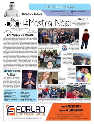 ENFRENTE OS MEDOS
FORA DO EXPEDIENTE
Olá, no mundo cada dia mais corrido nos deparamos com coisas
surpreendentementes e diferentes todos os dias. Entre elas, coisas boas
e ruins, algumas dessas coisas queríamos ter para sempre, já outras
não queríamos nem ser apresentados.
É aqui onde vive o medo, revelado através de experiências ruins
durante nossa vida, algo normal, já que todos nós sentimos medo de
alguma coisa ou em algumas situações. O medo nos deixa tímidos e sem
coragem de ser ousados para criar e inventar e acabamos muitas vezes
nos escondendo de todas as experiências que a vida quer nos proporcio-
nar, pelos simples fato de termos medo de ter experiências indesejáveis.
Mas, o que fazer para vencer esse medo e poder ter uma vida plena,
curtindo todas as experiências? Quer saber, vença seus medos, é claro,
não todos ao mesmo tempo, pois seria muita pressão, mas quem sabe
um por dia?
Comece pelos menores, algo que saiba que não vai se machucar,
quem sabe tentar rever um amigo com quem não fala há muito tempo
com medo de não ser bem recebido ou algo do gênero. A cada medo
que você vencer vai ter dado força e coragem para enfrentar medos
que você considera maiores e cada uma dessas vitórias vai te colo-
car na situação de vencedor e é o que você realmente é, um grande
vencedor, uma pessoa especial que está nesse mundo para somar e
viver experiências maravilhosas. Enfrente um medo por dia e seja
um vencedor todos os dias, desbrave esse mundo de possibilidades
infinitas buscando para sua vida um mundo de realizações sempre.
Eu fico aqui torcendo por você!
FRASE
“Ao enfrentar as situações impos-
síveis, as pessoas que amam o seu
país podem mudá-lo.”
-Barack Obama
JOGO RÁPIDO COM:
DJ Clayton
Damiani
Amor: Obstáculos
Dinheiro: Não é tudo
Deus: Religião
Música: Combinação
Família: Amor
Lugar: Estados Unidos
Animal de estimação: Ca-
chorro
Adoro: Som
Odeio: Mentira
Um homem: Pai
Uma mulher: Mãe
Política: Odeio
Sonho: Ser Famoso
Frase de sucesso: Nunca
desista dos seus sonhos.
Confraternização na 2ª Cia de Sombrio reuniu
policiais, autoridades, empresários e amigos da
Polícia Militar para uma deliciosa dobradinha
recheada com uma boa conversa.
O músico José Jadson Euzébio e seus amigos Davi,
Jonata e Regis em uma belíssima apresentação musi-
cal no Lar do Idoso São José em Sombrio.
Eta paizão
orgulhoso.O empre-
sário Omir Stuart
junto de seu filho, o
advogado Lincon Stu-
art, subindo a serra
a cavalo por trilha de
tropeiros, revivendo
um pouco do passado
dessa região.
Parabéns ao casal
Cristiane e Vanoir
Borges, que com-
pleta 19 anos de
casados. Felicidade
e muitas come-
morações por essa
belíssima união,
desejam amigos e
familiares.
Olha aí, esse lindão é
João Gabriel Arcaro Pe-
res que faz aniversário
hoje e recebe a homena-
gem de seus pais e do
mano Luiz Fernando.
A lindíssima
Larissa Colares
bombando nas
redes sociais
com sua foto do
Arraiá IFC
Na foto a família da dona Maria Borges comemo-
rando seus 89 anos com muita alegria, e já se prepa-
rando para o 9.0.Parabéns e felicidade dona Maria!
A querida sombriense Irene Boddenberg e sua
família aproveitando a folga para visita ao Santu-
ário Santa Paulina na cidade de Nova Trento.
Jornal Correio do Sul
Sexta-Feira, 9 de Junho de 2017
ROMILDO BLACK
romildoblack@hotmail.com facebook.com/romildoblack
Essa semana o Jogo Rápido é
com o DJ Clayton Damiani, que
com 19 anos já vem despontando
no cenário regional como resi-
dente na casa mais badalada do
Sul de Santa Catarina, o Mailing
Pub Music. Clayton hoje fala um
pouco de si através das palavras
do Jogo Rápido. Confira:
 