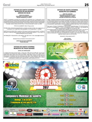 25Geral Jornal Correio do Sul
Segunda-Feira, 9 de Outubro de 2017
ESTADO DE SANTA CATARINA
MUNICÍPIO DE BALNEÁRIO
ARROIO DO SILVA
AVISO DE LICITAÇÃO
PROCESSO LICITATÓRIO Nº 59/2017
PREGÃO PRESENCIAL Nº 36/2017
OBJETO: Contratação de empresa para locação de 56 Impressoras com a configuração mínima
conforme descritivo do presente edital, para fornecimento médio de 100.000 cópias mensais incluindo
manutenção preventiva, corretiva com fornecimento de peças e materiais de consumo, exceto papel
e grampo, para as Secretarias deAdministração, Turismo, Obras e Serviços Urbanos, Planejamento,
Educação, Saúde e Desenvolvimento Social. Conforme descrição do anexo I do edital.
TIPO DE JULGAMENTO: Menor Preço por Item.
REGIME LEGAL: Mediante as especificações e condições previstas no Edital, sob a regência da Lei
10.520/2002, Lei nº 8.666/1993 e suas alterações, e Lei Complementar nº 123/2006.
ABERTURA DOS ENVELOPES: Iniciará às 14:00 horas, do dia 23 de outubro de 2017, na Sala de
Reuniões, na Sede da Prefeitura Municipal, situada na Avenida Santa Catarina, nº 1122, Centro, na
Cidade de Balneário Arroio do Silva/SC.
INFORMAÇÕES: Pessoalmente ou pelo telefone: (48) 3526-1445. E-mail: licitacao@arroiodosilva.
sc.gov.br
Balneário Arroio do Silva/SC, 05 de outubro de 2017.
JUSCELINO DA SILVA GUIMARÃES
Prefeito Municipal
ESTADO DE SANTA CATARINA
MUNICÍPIO DE SOMBRIO
AVISO DE LICITAÇÃO
PROCESSO LICITATÓRIO Nº 48/2017
PREGÃO PRESENCIAL Nº 48/2017
SISTEMA DE REGISTRO DE PREÇOS
Objeto: O presente procedimento licitatório tem por objetivo registrar preços no intuito de selecionar
a melhor proposta para futura e eventual contratação de empresa para futura e eventual aquisição
de combustíveis (gasolina comum filtrada, óleo diesel, óleo diesel s10 e agente redutor líquido de
óxidos de nitrogênio-arla), para os veículos, máquinas e equipamentos do município de Sombrio,
nos quantitativos, especificações e demais condições constantes neste Edital, Termo de Referência
e demais anexos.
Base Legal: Lei Federal 10.520/2002 de 17 julho de 2002, Decreto Municipal n° 011 de 02 de fevereiro
de 2015, Lei complementar n° 123 de 14 de dezembro de 2016, Lei 8078 de 11 de novembro de
1990 e subsidiariamente Lei 8666 de 21 de junho de 1993.
Os envelopes deverão ser entregues até as 08h30min do dia 25 de outubro de 2017, com inicio do
credenciamento e abertura marcada para as 08h45min do dia 25 de outubro de 2017.
Edital e maiores informações na Prefeitura Municipal de Sombrio, sito à Av. Nereu Ramos, 186,
Centro de Sombrio/SC. No Horário das 08h00min as 11h30min e das 13h30min as 17h30min de
segunda a sexta ou pelo tel. (48) 3533-6633.
Sombrio/SC, 06 de outubro de 2017.
Zênio Cardoso
Prefeito Municipal
ESTADO DE SANTA CATARINA
MUNICÍPIO DE PRAIA GRANDE
EDITAL DE CONVOCAÇÃO
A Prefeitura Municipal de Praia Grande, inscrita sob o CNPJ 82.913.211/0001-80, convoca seus
trabalhadores que mantiveram contrato de trabalho no período 02/1977, 02/78, 04/78, 05/78,
06/78, 07/78, 08/78, 09/78, 12/78, 01/79, 03/79, 05/81, 04/82, 05/82, 12/2000 e 01/2005 para que
compareçam no endereço Rua Irineu Borhausen, 320, centro- Praia Grande-SC até a data de
16./10/2017, munidos de documentos (número do PIS/PASEP, Carteira de Trabalho e CPF), visando
a elaboração de cadastro para o pagamento de valores relativos ao FGTS.
 