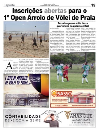 Inscrições abertas para o
1º Open Arroio de Vôlei de Praia
Arroio do Silva
Arroio do Silva
19Esporte Jornal Correio do Sul
Quarta-Feira, 10 de Janeiro de 2018
Campeonato da bola pe-
sada, o campeonato regional
de futsal na quadra central
continua na noite desta terça-
-feira no Balneário Arroio
do Silva, onde cinco jogos
serão realizados, sendo dois
pela categoria principal e três
pelas categorias de base.
Às 18h jogam pela cate-
goria sub-9 Grêmio Fronteira
x Bola Pra Cima, em seguida
às 18h30min jogam pela
categoria sub-13, Cedro/
A
conteceno
próximo
domingo,
o 1º Open
Arroio de
Vôlei de Praia em Balneário
Arroio do Silva. A competi-
ção será realizada na Praia
Turvo x Grêmio Fronteira,
e depois às 19h pela cate-
goria sub-15, se enfrentam
Grêmio Fronteira x Arroio.
Já às 19h30min jogam pela
categoria feminino Ermo/Na
Vibe x Sky Boards.
Às 20h45min pela ca-
tegoria principal, se enfren-
tam Atlético Canis x Turvo/
Águas Santo Anjo. A equipe
do Canis faz sua estreia nesta
noite, já oTurvo perdeu o pri-
meiro jogo e terá que vencer
para se recuperar.
Às 21h45min é a vez de
da Caçamba, com início às
8h30min. As duplas interes-
sadas em participar podem
se inscrever com o profes-
sor Beto através do telefone
(48) 9.9995-0362. A taxa
de inscrição é de R$50,00 a
dupla masculina e R$30,00 a
dupla feminina. As vagas são
limitadas. Serão inscritas no
Futsal segue na noite desta
quarta-feira na quadra central
MEC x Ermo entrarem em
quadra, a equipe do MEC iria
jogar na estreia mais ganhou
os pontos por W.O. pois o
adversário, o Aire não com-
pareceu para a partida. Já o
Ermo atual campeão venceu
a primeira disputa.
Lembrando que a com-
petição tem a realização da
administração municipal do
Balneário Arroio do Silva,
com a organização do De-
partamento Municipal de
Esportes com a coordenação
da JB Esportes.
máximo 12 duplas masculinas
e 8 femininas.
Os primeiros quatro colo-
cados de cada categoria rece-
berão premiação. O 1º Open
Arroio de Vôlei de Praia é
realizado pela Administração
Municipaletemaorganização
de CarlosAlberto BauerThie-
len M.E, do professor Beto.
 