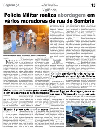 13Segurança Jornal Correio do Sul
Terça-Feira, 10 de Abril de 2018
Vigilância
Sombrio
Araranguá
Santa Rosa do Sul
Meleiro
Araranguá
Policia Militar realiza abordagem em
vários moradores de rua de Sombrio
Populares reclamam de pedintes por intimidação, assédio e brigas constantes
Na madrugada de sá-
bado, dia 07, por volta da
01 hora, a Polícia Militar
de Araranguá foi acionada,
via telefone de Emergên-
cia - 190, para atender uma
Na noite de domingo,
dia 8, por volta de 23 horas,
a Polícia Militar de Santa
Rosa do Sul foi acionada
para atender uma ocorrência
de assédio sexual contra uma
menor, o crime ocorreu na
avenida Quatro de Janeiro,
no bairro Parque Rosita.
Na madrugada de se-
gunda-feira, dia 9, por volta
de 2 horas, os bombeiros
de Turvo foram acionados
para atender uma ocorrên-
Na tarde de sábado, dia
07, por volta das 14h30min,
uma guarnição da Polícia
Militar em rondas no bairro
Coloninha flagrou um homem
em atitude suspeita em frente
a uma residência conheci-
da pela comercialização de
drogas. Ao receber a voz de
parada para abordagem, o
homem fugiu do local, en-
trando pela porta da frente da
casa e fugindo pelos fundos,
sendo abordado já na rua dos
fundos.
Após identificado, os
policiais militares iniciaram
a varredura no local, sendo
localizado um usuário que
Mulher desrespeita sossego de vizinhos
e tem seu aparelho de som apreendido
Homem é preso após assediar menor
Colisão envolvendo três veículos
é registrada no município de Meleiro
Homem foge de abordagem, entra em
sua casa e PM encontra drogas no localocorrência de perturbação do
sossego alheio, em um apar-
tamento localizado no bairro
Coloninha, sendo que ante-
riormente uma guarnição já
havia orientado a proprietária
do imóvel a desligar o som.
No local, os militares fla-
Chegando ao local, os poli-
ciais conversaram com a mãe
da menor, que relatou que sua
filha havia sido assediada por
um homem, conhecido da fa-
mília, o relato foi confirmado
pela vítima.
A menina contou que
pegou carona no carro de
suspeito, sendo que o homem
parou em uma rua lateral
cia de acidente de trânsito
no município de Meleiro.
Segundo o Corpo de Bom-
beiros, o acidente envolveu
três veículos, dois conduto-
res foram atendidos pelos
socorristas e encaminhados
relatou estar sob efeito de dro-
gas no interior da casa. Além
disso, na residência foram en-
contradas 12 pedras de crack
e uma porção de maconha.
Desta forma, os militares de-
graram o som alto e lavraram
um termo circunstanciado,
em desfavor da proprietá-
ria do imóvel, que deverá
comparecer ao Juizado Es-
pecial Criminal. Além disso,
a aparelhagem de som foi
apreendida.
à sua casa e além de tentar
beijá-la a força, passou a
mão em suas pernas.Agarota
saiu do carro e foi correndo
para casa. A PM conseguiu
encontrar o homem e ele
foi detido e levado para a
Delegacia de Polícia Civil de
Santa Rosa do Sul, para que
os procedimentos cabíveis
fossem tomados.
ao Hospital São Sebastião
de Turvo. Há informações
de que um terceiro veícu-
lo envolvido no acidente
fugiu do local antes da
chegada da polícia e dos
bombeiros.
ram voz de prisão ao homem
suspeito de comercializar a
droga, que foi encaminhado
à Central de Plantão Policial
(CPP) de Araranguá para os
procedimentos cabíveis.
N
a edição do
Jornal Correio
do Sul da úl-
tima quinta-feira, dia 05,
foi publicada uma matéria
referente à insegurança dos
moradores e comerciantes
do Centro de Sombrio, de-
vido ao grande número de
moradores de rua existentes
na Praça da Igreja Matriz,
onde os pedintes intimi-
dam populares, assediam e
seguem funcionárias de lo-
jas, além de brigarem entre
eles, usando facas, facões
e correntes, apresentando a
toda comunidade cenas de
violência.
O capitão Luiz Paulo
Fernandes, comandante
da PM de Sombrio, ha-
via comentado em outra
matéria sobre a situação,
salientando que estava to-
mando providências. Du-
rante a “Operação Ruas
Seguras” o tenente Marcelo
Faber, subcomandante da
2ª Companhia da PM de
Sombrio, destinou parte
da missão especialmente
para os moradores de rua,
na intenção de identificar a
periculosidade e o histórico
deles, além de revistá-los
para possível apreensão de
armas e drogas.
Enquanto os militares
realizaram as abordagens,
os pedintes foram divididos
em dois grupos. Um grupo
ficou no parque infantil e
outro em um muro, atrás da
igreja, onde já existe uma
espécie de acampamento.
No local, moradores de rua
populares do município
se misturam aos mora-
dores de ruas de fora da
cidade. Após as revistas e
identificações, os policiais
relataram aos abordados as
reclamações periódicas que
estão sendo feitas à polí-
cia, devido às ações deles,
também foram fotografados
todos os abordados e as fo-
tos vão para um arquivo da
PM do município. Mais de
dez moradores de rua foram
submetidos à abordagem e
nenhum foi preso.
“É válido lembrar que
ações de abordagens às
pessoas suspeitas na cidade
são feitas periodicamente e
não somente em operações
especificas, mas como é
algo rotineiro, não é vin-
culado à imprensa. Nos úl-
timos tempos já ocorreram
na região abordagens com
cumprimento de mandados
de prisão de foragidos da
justiça e a PM também já
conseguiu realizar reen-
contro de familiares que
estavam desaparecidos há
anos”, contou o tenente
Faber.
Há mais de dois anos o
aumento de pessoas em si-
tuação de rua no município
vem sendo acompanhando
por moradores e comer-
ciantes do Centro. Segundo
eles, a qualquer horário do
dia é fácil encontrar entre
cinco a dez pedintes na
Praça da Igreja Matriz de
Sombrio, a maioria é for-
mada por homens entre 18
e 50 anos de idade, muitos
embriagados que passam o
dia no local.
De acordo com comer-
ciantes durante a madru-
gada alguns desses ho-
mens urinam em frente aos
comércios e deixam lixo
onde dormem. Também já
chegou a reportagem infor-
mações de que homens já
foram flagrados seguindo
e assediando funcionárias
das lojas do Centro, durante
horário de chegada ou saída
do trabalho. Brigas são fre-
quentes entre os moradores
de rua, chamando atenção
da comunidade.
Segundo relatos, além
dos moradores de rua de
fora da cidade, jovens usu-
ários de drogas do municí-
pio juntam-se em grupos e
passam o dia andando em
bandos, causando sensação
de insegurança aos comer-
ciantes, muito desses que já
foram vítimas de assaltos,
furtos e vandalismo.
Os comerciantes e fun-
cionários, com medo de re-
presália por parte dos mora-
dores de rua, preferiram não
terem seus nomes citados
na reportagem, mas garan-
tem que a situação é um
grande problema na cidade.
No ano de 2017, pedintes
deram grande prejuízo para
a cidade, destruindo várias
luminárias usadas no eleva-
do de entrada de Sombrio e
apedrejando veículos.
O fato de tratar-se de
um município, situado às
margens da rodovia BR-
101, é um dos incentivos
para a chegada de vários
moradores de rua e os som-
brienses, apesar de serem
acolhedores, já estão bus-
cando formas de evitar o
agrupamento dessas pesso-
as na cidade.
Entenda
o caso
 