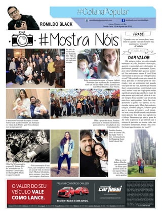 FRASE
“Quando vires um homem bom, tenta
imitá-lo; quando vires um homem mal,
examina-te a ti mesmo”
- Confúcio
Jornal Correio do Sul
Sexta-Feira, 10 de Agosto de 2018
ROMILDO BLACK
romildoblack@hotmail.com facebook.com/romildoblack
Na foto, os
colaborado-
res da Rádio
93.3 FM, em
uma agradá-
vel confrater-
nização.
Feliz aniversário à Ana
Paula, que completou mais
um ano de vida no último
dia 9. Muitas felicidades,
paz e sucesso, é que dese-
jam amigos e familiares.
Olha o grupo de dança Fandan-
geira que se reúnem em Sombrio,
para preservar a tradição da boa
música gaúcha.
Andréia Santos,
junto do cantor Léo,
da dupla Victor e
Léo, no lançamento
do Shopping Ataca-
dista Litoral Sul.
Feliz aniversário turvense a Tuanne Lodetti
Henrique, que no último dia 4 completou
mais um ano de vida e na foto aparece com
suas filhas Beatriz e Ana Vitoria.
Olha Ele! O empresário
e agora Dj Jabson Mul-
ler arrasando nas Pi-
ckups no Greenvalley,
no Mailing Pub Music,
o rapaz leva jeito!
O mais novo batizado da região. O lindo
Arthur com a mãe Jennifer, pai Ananque
e o irmão João Pedro. Que Deus abençoe
você sempre garoto!
Olha aí a ven-
dedora Marilia,
que aproveitou
as férias para
passear junto de
seu esposo Edson
e do seu filho, na
serra gaúcha
DAR VALOR
Olá amigos, todos, em determinado
momento da vida, buscam valorização,
querem e necessitam ser valorizados no
profissional, pessoal e sentimental, é justo,
pois todos trabalham para que isso aconte-
ça! Uns mais outros menos. E você? Está
valorizando as pessoas que estão próximas
a você? Não entenda como uma moeda de
troca, pois não é valorizar para ser valo-
rizado e sim um sentimento real, quando
você quer em sua vida, pessoas que buscam
fazer coisas positivas, contribuindo com
você, muitas vezes um elogio pode mudar
significativamente para melhor o modo de
uma pessoa agir com você, além de te tra-
zer energias boas, fazendo você ter um dia
mais leve, mais gostoso. Então faça isso,
demonstre o quanto você admira, sua na-
morada, esposa, pais, filhos, funcionários,
colegas, distribua elogios, colabore para
que as pessoas próximas a você sintam-
-se bem e sem dúvida estará contribuindo
muito para ter dias ainda mais agradáveis
e felizes. Demonstre que sabe e gosta de
dar valor as pessoas e que entende que o
sistema de parcerias em nossas vidas traz
resultados inesperados. Pense e faça isso.
Eu ficarei aqui torcendo por você!!!
 