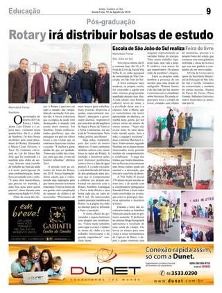 9Educação Jornal Correio do Sul
Sexta-Feira, 10 de Agosto de 2018
Marivânia Farias
São João do Sul
Marivânia Farias
Sombrio
Escola de São João do Sul realiza Feira do livro
Rotary irá distribuir bolsas de estudo
Teve início ontem, dia 9,
e continua hoje, dia 10, a 5ª
Feira do Livro da Escola Vila
Velha II, no salão paroquial
da comunidade de Vila Con-
ceição, em São João do Sul.
A feira começou mais
modesta, na própria escola,
foi crescendo e agora tem
uma extensa programação
espalhada durante dois dias.
A cada edição, uma história
infantil serve de tema, e
a escolhida deste ano é o
clássico João e Maria, que
se transformou em teatro
apresentado na abertura, na
manhã desta quinta, por um
elenco misto de alunos de
várias turmas. “Aqui não
existe dono de uma ideia,
todo mundo ajuda, bota a
mão, e a equipe é excelente”,
disse a diretora Marilane Co-
lares. Todos mesmo, segundo
Marilane até os alunos menos
interessados neste período
mudam de comportamento
e colaboram. A saga dos
irmãos que foram abandona-
dos na floresta e encontraram
uma bruxa rendeu ainda um
musical e a decoração, que
tem até a casa feita de doces.
A Vila Velha II possui
270 alunos do pré-escolar ao
nono ano, e de acordo com
a coordenadora pedagógica
Zaneide Clézar, a Zazá, todos
estão envolvidos no evento,
que entre os principais obje-
tivos apresenta o incentivo
à leitura.
Durante a feira, são so-
cializados todos os trabalhos
feitos em sala de aula no pri-
meiro semestre. O professor
de ciências Diego Rampinelli
apresentou o resultado de
uma saída de campo. Ele
levou os alunos para uma
visita a usina termoelétrica
de Capivari de Baixo, e de-
pois o grupo construiu uma
O
governador do
distrito 4651 do
Rotary Clube,
Jaime Luiz Zilioto e a es-
posa Inez, visitaram nesta
quarta-feira, dia 8, o clube
de Sombrio. Os dois foram
recebidos pelo casal presi-
dente do Rotary Alissandra
e Mário César Silvério, o
Teco. Os visitantes estive-
ram no Lar do Idoso São
José, que foi construído e é
mantido pelo clube de ser-
viço, fizeram uma reunião
de trabalho no final da tarde
e à noite participaram de
uma confraternização. Jaime
ficou encantado com o asilo.
“É uma obra maravilhosa,
que precisa ser mantida, é
uma boa ação para quem
precisa”, disse durante uma
entrevista na Rádio 93.3 FM.
Além da causa dos ido-
Pós-graduação
maquete representando as
variadas fontes de energia.
“Deu muito trabalho orga-
nizar tudo, mas vale a pena.
O público está maior do
que esperávamos. Os alunos
estão de parabéns”, elogiou.
Entre as atrações estão
também a presença de um
escritor para uma sessão de
autógrafos. Walmor Santos
é de São João do Sul mesmo
e conversa com os estudantes
sobre literatura. Há ainda es-
paço para troca e compra de
livros, estandes com relatos
sos, o Rotary é parceiro em
todo o mundo, das campa-
nhas de vacinação. Este ano,
devido à baixa cobertura
que os órgãos de saúde vêm
alcançando, a atuação está
sendo mais intensa. Em
Sombrio, foram confeccio-
nados panfletos, que são
entregues aos pais em vários
locais e em visitas que os
rotarianos fazem nas creches
e escolas. “É melhor a gente
ajudar do que ser ajudado.
Temos que cuidar das crian-
ças, para que elas vivam até
ficarem velhinhas”, afirmou
Teco.
A atitude vem ao en-
contro do lema do Rotary
em 2018: Seja a Inspiração.
Jaime espera que o volun-
tariado seja inspiração para
que outras pessoas se tornem
rotarianas. Entre as metas de
sua gestão, está a ampliação
do número de clubes e de
associados. “Precisamos de
de memórias, poesias e o
projeto Fome de Leitura, que
começou com uma geladeira
enfeitada e cheia de livros e
que este ano ganhou a com-
panhia de um micro-ondas.
A Feira de Livros tem o
apoio da Secretaria Munici-
pal de Educação de São João
do Sul e recebe visitantes
da comunidade e também
de outras escolas. Alunos
de Passo de Torres, Praia
Grande, Balneário Gaivota e
outros municípios já passa-
ram por lá.
mais braços para trabalhar,
mais pessoas dispostas a
ajudar, especialmente mu-
lheres”, antecipou o gover-
nador distrital, responsável
por uma área de abrangência
de Itajaí a Passo de Torres e
a Serra Catarinense, em um
total de 76 municípios. Nem
todos, porém, têm Rotary.
Haja mãos, realmente,
para dar conta de tantos
objetivos. O meio ambiente
também entrou com maior
força no radar do Rotary. A
intenção é incentivar ações
para diminuir problemas
como o lixo e a falta de água
potável. E o clube vai além,
e está distribuindo 60 bolsas
de pós-graduação para pes-
soas que se comprometam
a elaborar um projeto am-
biental em parceria com o
Rotary. Sombrio,Araranguá
e Turvo terão direito a uma
bolsa cada um, no valor de
R$ 8 mil. Os interessados
podem procurar membros do
Rotary ou a página do clube
na internet para se informar
e fazer a inscrição.
A visita oficial do go-
vernador e esposa terminou
com elogios aos sombrien-
ses. “Estou muito satisfeito
com o que vi e ouvi. Conheci
as metas do clube e é um
trabalho interessante e de
grande importância”, con-
cluiu Jaime.
 