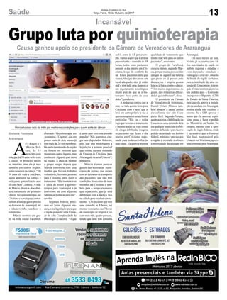 13Saúde Jornal Correio do Sul
Terça-Feira, 10 de Outubro de 2017
Incansável
Causa ganhou apoio do presidente da Câmara de Vereadores de Araranguá
Grupo luta por quimioterapia
A
p e d a g o g a
Márcia Sei-
xas, de 54
anos, tem uma
mãe que há 34 anos sofre com
o câncer. O primeiro surgiu
no intestino, mas ela já teve
também em outros órgãos,
como no seio e na cabeça. “Há
34 anos ela trata e está bem,
agora apareceu na cabeça e
está quase generalizado, mas
ela está bem”, contou. Amãe
de Márcia, desde a descober-
ta e tratamento do primeiro
câncer, faz quimioterapia em
Criciúma e a pedagoga conhe-
ce bem a luta de quem precisa
se deslocar de Araranguá até
a cidade vizinha para fazer o
tratamento.
Márcia montou um gru-
po na rede social Facebook
chamado ‘Quimioterapia em
Araranguá – Urgente’, que em
pouco mais de dois meses já
tem mais de 20 mil membros.
Os participantes são da região
da Amesc ou pessoas que
moramemoutroslugares,mas
conhecem alguém que mora
na região. A ideia de montar
o grupo surgiu depois que
Márcia conversou com uma
mulher que faz um trabalho
voluntário, levando pessoas
para Criciúma, para fazer o
tratamento. “Ela também tem
a ideia de trazer a quimio-
terapia para Araranguá e já
conversou até com algumas
lideranças políticas para isto”,
revelou.
Segundo Márcia, preci-
sam ser feitas algumas mu-
danças na legislação para que
a região possa ter uma Unida-
de de Alta Complexidade de
Oncologia (Unacon). “O que
Gislaine Fontoura
Araranguá
a gente quer com esta pressão
popular? Nós queremos che-
gar aos deputados federais,
para que eles modifiquem a
legislação e tornem possível
que venha, ou uma extensão
da Unacon de Criciúma para
Araranguá, ou uma Unacon”,
ponderou.
Márcia alertou para os
gastos das secretarias muni-
cipais da região, que arcam
com as despesas de transporte
dos pacientes, que não tem
condições financeiras de irem
sozinhos até Criciúma e tam-
bém para o tempo excessivo
que o paciente, que já está
debilitado com a doença, fica
na cidade para receber o trata-
mento. “Um paciente que tem
uma consulta às 8 horas, sai
muitas vezes antes das 7 horas
do município de origem e vai
com mais três, quatro pessoas,
sendo que uma tem consulta
Márcia luta ao lado da mãe por melhores condições para quem sofre de câncer
às 11, outra às 13, por exem-
plo, vamos supor que a última
pessoa tenha a consulta às 19
horas, todos estes pacientes
passam o dia inteiro em Cri-
ciúma, longe do conforto do
lar. Estes pacientes têm que
comer, têm que descansar em
local adequado, eles já estão
mal e têm toda uma despesa e
um esgotamento psicológico
muito pior do que se o tra-
tamento fosse perto da casa
deles”, ponderou.
A pedagoga contou que a
mãe vai toda quinta-feira para
Criciúma, com o neto, que o
leva em carro próprio e faz a
quimioterapia em uma clínica
particular. “Ela vai e volta
logo que termina o tratamento
e mesmo assim eu vejo como
ela chega debilitada, imagina
os pacientes que ficam o dia
inteiro em Criciúma, espe-
rando para poderem voltar às
suas casas. Eu quero a mesma
qualidade de tratamento que
minha mãe tem para os outros
pacientes”, asseverou.
O grupo do Facebook
cresceu rápido, segundo Már-
cia,porquemuitaspessoastêm
amigos ou alguém na família
que passa ou já passou pela
doença, ou a própria pessoa
lutaoujálutoucontraocâncer.
“Têm muitos depoimentos no
grupo, eles relatam as dificul-
dades que enfrentam”, disse.
O presidente da Câmara
de Vereadores de Araranguá,
Daniel Viriato Afonso, tam-
bém abraçou a causa, porém
ele salienta que não é um
pleito fácil. Segundo Viriato,
quem autoriza a habilitação da
Unacon ou uma extensão dela
emqualquermunicípioéoMi-
nistériodaSaúdeeparafazero
pedido da unidade em âmbito
federal, primeiro é preciso que
a região e o estado avalizem
a necessidade da unidade em
Araranguá.
Em seis meses de luta,
Viriato já se reuniu com vá-
rias autoridades de saúde em
âmbito regional e estadual e
com deputados estaduais e
conseguiu o aval do Conselho
de Saúde da região da Amesc
para a instalação de uma ex-
tensão da Unacon em Araran-
guá.Viriato também já enviou
um pedido para a Comissão
Intergestores Bipartite (CIB)
do Estado de Santa Catarina,
para que ela aprove a instala-
ção da unidade emAraranguá,
porém ainda não recebeu o
retorno. Se a CIB aprovar e
assim que ela aprovar, o pró-
ximo passo é fazer o pedido
no Ministério da Saúde. No
entanto, mesmo com a apro-
vação do órgão federal, ainda
é necessário que o Hospital
São José, responsável pela
Unacon em Criciúma, aprove
umaextensãoparaAraranguá.
 