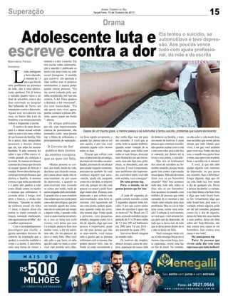 L
inda,inteligente
e bem educada,
a menina de 13
anosquefalade
seus problemas na presença
da mãe, não é uma adoles-
cente qualquer. Ela já tentou
o suicídio quatro vezes e no
final de setembro, esteve dez
dias internada no hospital
São Sebastião de Turvo, em
tratamento contra a depressão.
Agora está novamente em
casa, no bairro São Luís de
Sombrio, e na semana passada
voltou a frequentar a escola.
O motivo de tanto deses-
pero é o abuso sexual sofrido
entreosseteeoitoanos,vítima
de um homem da família. Não
foi a única, duas amiguinhas
passaram o mesmo drama
que ela, nas mãos do mesmo
bandido. A mãe somente foi
saber o que a filha estava vi-
vendo quando ela começou a
secortar.Asmarcasnosbraços
epernasdacriançaquedeveria
se ocupar apenas de brincar e
estudar,foramdescobertaspri-
meiro por uma professora, que
alertou a família. A menina
contou o que tinha acontecido
e a partir dali ganhou a mãe
como aliada contra os medos
e traumas que enfrentava. A
jornada delas é longa, tem
altos e baixos, e ainda não
terminou. “Quando eu soube
da violência sexual, ela tinha
11 anos, e depois disso ela
tentou se matar cortando os
braços, tomando medicação,
masagorapassounéfilha”,diz
a mulher esperançosa.
Com o acompanhamento
psicológico que recebe, a
garota aprendeu técnicas de
controle da respiração que a
ajudam a controlar também o
corpo e a mente. E descobriu
mais uma forma de vencer a
tristeza e a dor: a escrita. Ela
tem escrito sobre automutila-
ção e suicídio e publicado os
textos em uma conta na rede
social Instagram. A medida
que escreve, ela aprende a
lidar melhor com os próprios
sentimentos, e espera poder
ajudar outras pessoas. “Eu
me sentia culpada pelo que
tinha acontecido, por isso me
cortava. A dor física ajudava
a diminuir a dor emocional”,
diz com maturidade. “Eu
não queria mais viver, agora,
porém, comecei a pensar dife-
rente, quero seguir em frente
”, afirma.
Os artigos publicados
por ela, com impressionante
clareza de pensamento, são
assinados como ‘uma pessoa
top’ e falam de sofrimento, e
principalmente de superação.
-Muitas pessoas se cor-
tam, por medo, medo da vida,
das dores que ela pode causar,
por causas desse medo elas se
auto-mutilam, ou por causa
da depressão, e quando se
auto-mutilam elas esconde
os cortes, por medo, medo de
seremjulgadaspelasociedade.
Equandoelasseauto-mutilam
elasachamqueissopodeparar
com a dor psicológica, que por
um instante aquela dor some,
mas ela só some por um tempo
e depois volta, e quando volta
você se auto-mutila novamen-
te, e isso se torna um ciclo
vicioso, você pensa que essa
é a solução, pensa se fizer isso
muitas vezes, a dor irá sumir,
mas não, ela irá aparecer de
novo e mais forte. Mas você
não sabe o que fazer, só sabe
que dói cada vez mais, e como
você está perdida sem chão,
vai fazer aquilo novamente, e
quando faz, parece não se ver
sem aquilo, e por isso você
alimenta aquele ciclo vicioso
todos os dias.
Pessoas que sofrem com
isso,sóprecisamdeumamigo,
precisamserouvidaseaconse-
lhadas,precisamdeumabraço
para ajudar naquele momento,
precisam ser ajudada. Se você
conhece alguém que auto-
-mutila, ajude ela, pergunte
como foi o dia dela, se importe
com ela, porque um dia essa
pessoa vai cansar e pode fazer
algo muito pior. Pessoas com
depressão e que sofrem com
auto-mutilação, uma hora se
cansam, elas aguentam até
um certo ponto, pedem ajuda,
mas quando nada da certo,
elas tentam algo. Então ajude
o próximo, com pequenas
atitudes, pergunte como foi o
dia de alguém, diga que essa
pessoa é importante, pode
ser até uma pessoa que não
se auto-mutila, você nunca
sabe a guerra que as pessoas
enfrentam com si mesma, elas
podem parecer feliz, mas no
fundo só estão escondendo a
15Superação Jornal Correio do Sul
Terça-Feira, 10 de Outubro de 2017
Drama
Ela tentou o suicídio, se
automutilava e teve depres-
são. Aos poucos vence
tudo com ajuda profissio-
nal, da mãe e da escrita
Adolescente luta e
escreve contra a dorMarivânia Farias
Sombrio
Depois de um trauma grave, a menina passou a se automutilar e tentou suicídio, problemas que supera escrevendo
O Correio do Sul
publica dois textos
da menina corajosa
que só quer ser feliz.
dor, então diga isso até para
um estranho. E você que se
corta, tente se ajudar também,
quando sentir vontade de se
cortar, risque uma folha com
todas as suas forças, desconte
suas frustações em um traves-
seiro, mas não faça isso, grite,
chore, se descabela, mas não
faça isso. E você é importante,
seus problemas são importan-
tes, você não é inútil, você não
está sozinha, você consegue!
De: uma pessoa top.
Para: o mundo, ou al-
gumas pessoas que ler isso.
-A cada 40 segundos al-
guém comete suicídio, a cada
3 segundos alguém tenta sui-
cídio. E por que ocorre tantos
casos de suicídios e quais são
os motivos? No Brasil em 12
anos, a taxa de suicídios na po-
pulação de 15 a 29 anos subiu
de 5,1 por 100 mil habitantes
em 2002 para 5,6 em 2014 -
um aumento de quase 10%.
Isso só no Brasil, imagina
no mundo todo.
Os motivos são simples,
abusos sexuais, casos de estu-
pros, separação de casais, falta
de dinheiro na família, e mais
um monte de motivos. E essas
pessoasquecometemsuicídio,
não querem acabar com a vida
e sim com a dor, pois a dor fica
te matando por dentro até te
levar a esse ponto, o suicídio.
Mas nós só lembramos
dos casos de suicídios no Se-
tembro amarelo, porque muita
gente luta contra a prevenção
nessaépoca.Masnósdevemos
fazer isso só no Setembro
amarelo? Não! Isso acontece
todo ano, todo mês, todos os
dias, não só em Setembro!
Isso acontece no mundo, com
milhões de pessoas que estão
cansadas de si mesmas e não
vejam uma solução para seus
problemas. Mas eu vou te falar
uma coisa, existe uma solu-
ção!Asolução é você mesmo,
se você quer, você arruma for-
ças para sair de depressão, de
tudo que te deixa mal, de tudo
que te deixa preso dentro de si
e não te deixa ser feliz.
Você consegue tanta coi-
sa, só não enxerga forças em si
mesmo,masexisteforça,exis-
te esperança, existe uma luz
no fim do túnel. Na verdade,
eu não acho a vida muito boa,
mas acredito que existe partes
ótimas que todo mundo quer
viver, e sei que você também
quer viver isso. Então não faça
isso, o mundo tem partes boas
e ruins, mas aproveite as partes
boas, e acredite em si mesmo!
E você, já que não sabe
ajudar alguém com sintomas
de depressão, ou que pensa
em suicídio, faça a diferença!
Elogie alguém, diga que ele
(a) está lindo (a), isso muda
o dia de qualquer um. Deixa
a pessoa desabafar a vontade,
e no final abrace ela bem forte
e diga que tudo ficará bem,
se for virtualmente diga que
tudo ficará bem, pois essa é a
verdade.Abrace alguém, pode
ser até um estranho, pergunte
como foi o dia de alguém,
deixa ele falar dos seus medos
e seus sonhos, deixa ele falar
sobre ele! Seja diferente, não
lute contra essa causa só em
Setembro, lute contra essa
causa o ano todo!
De: uma pessoa top
Para: As pessoas que
vivem cada dia com uma
esperançaquetudomelhore!
 