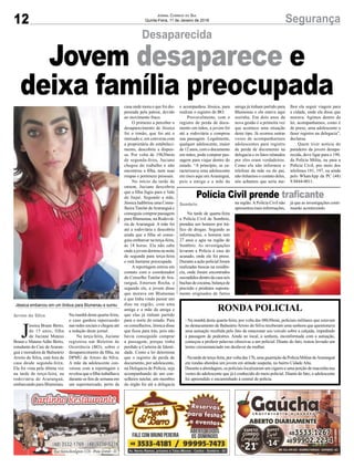 12 SegurançaJornal Correio do Sul
Quinta-Feira, 11 de Janeiro de 2018
Jéssica embarcou em um ônibus para Blumenau e sumiu
Polícia Civil prende traficante
Na tarde de quarta-feira
a Polícia Civil de Sombrio,
prendeu um homem por trá-
fico de drogas. Segundo as
informações, o homem tem
27 anos e agia na região de
Sombrio. As investigações
levaram a Polícia à casa do
acusado, onde ele foi preso.
Durante a ação policial foram
realizadas buscas na residên-
cia, onde foram encontrados
escondidosdentrodacasaseis
buchas de cocaína, balança de
precisão e produtos suposta-
mente originados de furtos
RONDA POLICIAL
- Na manhã desta quarta-feira, por volta das 08h30min, policiais militares que estavam
no destacamento de BalneárioArroio do Silva receberam uma senhora que questionava
uma autuação recebida pelo fato de estacionar seu veículo sobre a calçada, impedindo
a passagem de pedestres. Ainda no local, a senhora, inconformada com a autuação,
começou a proferir palavras ofensivas a um policial. Diante do fato, restou lavrado um
termo circunstanciado em desfavor da mulher.
- Na tarde de terça-feira, por volta das 17h, uma guarnição da Polícia Militar deAraranguá
em rondas abordou um jovem em atitude suspeita, no bairro Cidade Alta.
Durante a abordagem, os policiais localizaram um cigarro e uma porção de maconha nas
vestes do adolescente que já é conhecido do meio policial. Diante do fato, o adolescente
foi apreendido e encaminhado à central de polícia.
J
éssica Braun Berto,
de 15 anos, filha
de Juciane Mateus
Braun e Mateus Adão Berto,
estudante do Caic deAraran-
guá e moradora de Balneário
Arroio do Silva, está fora de
casa desde segunda-feira.
Ela foi vista pela última vez
na tarde de terça-feira, na
rodoviária de Araranguá,
embarcando para Blumenau.
na região.APolícia Civil não
apresentou mais informações,
Na manhã desta quarta-feira,
o caso ganhou repercussão
nas redes sociais e chegou até
a redação deste jornal.
Na terça-feira, Juciane
registrou um Boletim de
Ocorrência (BO), sobre o
desaparecimento da filha, na
DPMU de Arroio do Silva.
A mãe da adolescente con-
versou com a reportagem e
revelou que a filha trabalhava
durante os fins de semana em
um supermercado, perto da
já que as investigações conti-
nuarão acontecendo.
casa onde mora e que foi dis-
pensada pela patroa, devido
ao movimento fraco.
O primeiro a perceber o
desaparecimento de Jéssica
foi o irmão, que foi até o
mercado e, em conversa com
a proprietária do estabeleci-
mento, descobriu a dispen-
sa. Por volta de 19h30min
de segunda-feira, Juciane
chegou do trabalho e não
encontrou a filha, nem suas
roupas e pertences pessoais.
No início da tarde de
ontem, Juciane descobriu
que a filha fugiu para o Vale
do Itajaí. Segundo a mãe,
Jéssica ludibriou uma Conse-
lheira Tutelar deAraranguá e
conseguiu comprar passagem
para Blumenau, na Rodoviá-
ria de Araranguá. A mãe foi
até a rodoviária e descobriu
ainda que a filha só conse-
guiu embarcar na terça-feira,
às 18 horas. Ela não sabe
onde a jovem dormiu na noite
de segunda para terça-feira
e está bastante preocupada.
A reportagem entrou em
contato com o coordenador
do Conselho Tutelar de Ara-
ranguá, Emerson Rocha, e
segundo ele, a jovem disse
que morava em Blumenau
e que tinha vindo passar uns
dias na região, com uma
amiga e a mãe da amiga e
que elas já tinham partido
para o norte do estado. Para
os conselheiros, Jéssica disse
que ficou para trás, pois não
havia conseguido comprar
a passagem, porque tinha
perdido a Carteira de Identi-
dade. Como a lei determina
que o registro de perda de
documento, por adolescente,
na Delegacia de Polícia, seja
acompanhando de um con-
selheiro tutelar, um membro
do órgão foi até a delegacia
Sombrio
Arroio do Silva
Desaparecida
Jovem desaparece e
deixa família preocupadae acompanhou Jéssica, para
realizar o registro do BO.
Provavelmente, com o
registro de perda de docu-
mento em mãos, a jovem foi
até a rodoviária e comprou
sua passagem. Legalmente,
qualquer adolescente, maior
de 12 anos, com o documento
em mãos, pode comprar pas-
sagem para viajar dentro do
estado. “A princípio, se ca-
racterizava uma adolescente
em risco aqui emAraranguá,
pois a amiga e a mãe da
amiga já tinham partido para
Blumenau e ela estava aqui
sozinha. Em dois anos da
nova gestão é a primeira vez
que acontece uma situação
deste tipo. Já ocorreu outras
vezes de acompanharmos
adolescentes para registro
de perda de documento na
delegacia e os fatos relatados
por eles eram verdadeiros.
Como ela não informou o
telefone da mãe ou do pai,
não tínhamos o contato deles,
nós achamos que seria me-
lhor ela seguir viagem para
a cidade, onde ela disse que
morava. Agimos dentro da
lei, acompanhamos, como é
de praxe, uma adolescente a
fazer registro na delegacia”,
declarou.
Quem tiver notícia do
paradeiro da jovem desapa-
recida, deve ligar para o 190,
da Polícia Milita, ou para a
Polícia Civil, por meio dos
telefones 181, 197, ou ainda
pelo WhatsApp da PC (48)
9.8844-0011.
 