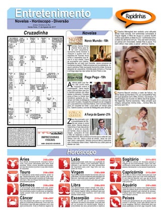 EntretenimentoEntretenimentoNovelas - Horóscopo - Diversão
Cruzadinha Novelas
T
homas manda Nívea
chamar Anna para fa-
lar com Leopoldina.
Quinzinho tenta mostrar a
Joaquim o quarto com os
segredos de Thomas. Anna
conta a Leopoldina que Ní-
vea é a sua aliada. Diara
se aconselha com Idalina.
Benedita faz um trato com Domitila. Jacira convence as
mulheres a lutarem. Piatã conversa com os pistoleiros. Jo-
aquim solicita a Peter que ajude Quinzinho a falar.Anna se
despede de Leopoldina. Domitila pede dinheiro a Thomas
e entrega algumas das cartas de Dom Pedro a ele.
Novo Mundo -18h
A
ntônia pede que Ne-
lito não conte nada
a ninguém sobre a
investigação. Tânia mente
para Luiza ao dizer que Eric
e Sandra subiram de mãos
dadas no elevador. Douglas
avisa a Elias e a Xavier que
Domênico gostaria de con-
versar com eles na delegacia. Douglas diz a Luiza que não
quer subir no palco. Douglas fica arrasado ao ser indagado
por Luiza sobre Eric e Sandra Helena. Dom convida Dílson
para um coquetel do hotel. Luiza pede um tempo para
Eric. Sabine aceita o convite de Malagueta para almoçar.
Z
eca fica animado com
a possibilidade de Riti-
nha ser presa e conta
para Jeiza. Garcia observa
Heleninha e Caio discutindo
sobre o tema da reunião
em família. Zeca e Jeiza se
beijam. Junqueira vê Caio
e Bibi se beijando e conta
para Heleninha. Bibi confirma aAurora que a volta de Caio
mexeu com ela. Jeiza e Zeca se amam. Jeiza vai com
Alan para o aeroporto. Silvana procura Mira e descobre
que o endereço dela é falso. Heleninha diz a Bibi para se
afastar de Caio.
AForça do Querer-21h
Pega Pega -19h
Rapidinhas
Áries 21/03 a 20/04
21/04 a 20/05
21/05 a 20/06
21/06 a 20/07
21/07 a 20/08
21/08 a 20/09
21/09 a 20/10
21/10 a 20/11
21/11 a 20/12
21/12 a 20/01
21/01 a 20/02
21/02 a 20/03
Leão
HoróscopoHoróscopo
Sagitário
Gêmeos Libra Aquário
Touro
Sua atitude excessivamente impulsiva trará a
você, uma grave dificuldade para fazer boas
escolhas. Tende a tomar decisões equivocadas,
por isso deve tentar encontrar no seu lado intuitivo
as respostas.
O materialismo ainda estará presente, porém se
agir destemidamente pode superar esta fase.
Haverá forte intervenção contrária de Plutão para
este signo. Não se entregue facilmente seja o mais
perseverante possível.
A comunicação ainda estará muito boa, porém
pode atrapalhar devido a exageros e contradições.
De comunicativo pode vir a se tornar um falastrão.
Júpiter puxará muito você para este lado mais
negativo.
Sua vida pessoal não pode vir a ser sobrecarre-
gada por problemas profissionais. Pois é isso que
irá acontecer caso não seja cuidadoso com o que
está acontecendo. Evite a influência negativa de
Vênus, assuma o controle.
Estará evidenciado neste dia a sua qualidade de
desenvolver melhor a sua criatividade. Netuno
reforçara o seu domínio sob esta característica
tão importante para você. Siga forte com seu
poder de inovar.
Algumas atividades estarão favorecidas pela sua
praticidade, que será enaltecida pela passagem de
Mercúrio. Aproveite para organizar melhor o seu
tempo e seus compromissos para este período.
Sua personalidade estará voltada mais para o
dogmatismo, preso a algumas ideias prescritas.
Seu planeta regente Vênus contribuirá para que
possa mostrar mais equilíbrio, com tudo evite
atitudes sistemáticas.
É com o taurino que irá mostrar o verdadeiro
significado da palavra intensidade. Pois este está
em um processo de transformação. Mostre a
profundidade dos seus pensamentos e objetivos
tende a atrair ainda mais este signo.
Agir de forma atirada em demasia passará a
imagem de uma inconveniente. Ligue o seu des-
confiômetro e tente saber a diferença em ser uma
pessoa interessante e uma pessoa impertinente.
Ter os pés no chão é a frase chave para que você
possa realizar aquilo que você vinha planejando.
A Lua intervirá fazendo com que aja de forma
impositiva, afetando suas relações interpessoais
mais próximas.
Neste período irá se mostrar mais independente e
capaz de realizar aquilo que se propôs. Sua forte
imaginação ampliará suas chances de sucesso.
Pratique esse bons hábitos para alcançar o que
tanto deseja e precisa.
Continuará apresentando ser uma pessoa muito
amável e carinhosa, porém esta atitude pode se
tornar pegajosa. Mercúrio influenciará para que
estas qualidades se tornem algo maçante. Avalie
bem as prioridades.
Virgem Capricórnio
Câncer Escorpião Peixes
Sasha Meneghel tem exibido uma silhueta
ainda mais enxuta. Em entrevista concedida à
Vogue digital, a filha de Xuxa e Luciano Szafir
contou que aderiu a dieta VLCD - conhecida como
a dieta do alimento em pó. "Vou ser bem sincera,
só penso em chocolate, batata frita e pizza. Foi
bem difícil, mas valeu a pena", afirmou Sasha.
Karina Bacchi encheu a web de fofura, na
tarde desta quinta-feira (10), ao compartilhar foto
em que aparece com o filho, Enrico, nos braços. O
bebê chegou ao mundo no último dia 8 de agosto.
Na legenda, Karina escreveu: “Meu amado que
chegou adoçando minha Vida ... Enrico filho de
ternura sem fim.”
Jornal Correio do Sul
Sexta-Feira, 11 de Agosto de 2017
 