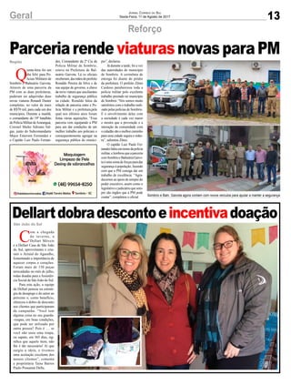 13Geral Jornal Correio do Sul
Sexta-Feira, 11 de Agosto de 2017
Reforço
Q
uinta-feira foi um
dia feliz para Po-
liciais Militares de
Sombrio e Balneário Gaivota.
Através de uma parceria da
PM com as duas prefeituras,
puderam ser adquiridas duas
novas viaturas Renault Duster
completas, no valor de mais
de R$70 mil, para cada um dos
munícipios. Durante a manhã,
o comandante do 19º batalhão
dePolíciaMilitardeAraranguá,
Coronel Maike Adriano Val-
gas, junto do Subcomandante
Major Emerson Fernandes e
o Capitão Luiz Paulo Fernan-
C
om a chegada
do inverno, a
Dellart Móveis
e a Dellart Casa de São João
do Sul, aproveitaram e cria-
ram o Arraial do Agasalho,
fomentando a importância de
aquecer corpos e corações.
Foram mais de 150 peças
arrecadadas no mês de julho,
todas doadas para aAssistên-
cia Social de São João do Sul.
Para esta ação, a equipe
da Dellart pensou na estraté-
gia de desapego e do amor ao
próximo e, como benefício,
ofereceu o dobro de desconto
aos clientes que participaram
da campanha. “Você tem
alguma coisa no seu guarda-
-roupas, em boas condições,
que pode ser utilizado por
outra pessoa? Pois é … se
você não usou uma roupa,
ou sapato, em 365 dias, sig-
nifica que aquele item, não
lhe é tão necessário! Aí que
surgiu a ideia, e tivemos
uma aceitação excelente dos
nossos clientes”, comenta
a proprietária Taísa Barros
Paulo Possamai Della.
des, Comandante da 2ª Cia da
Policia Militar de Sombrio,
esteve na Prefeitura de Bal-
neário Gaivota. Lá os oficiais
receberam,dasmãosdoprefeito
Ronaldo Pereira da Silva e de
sua equipe de governo, a chave
da nova viatura que auxiliaráno
trabalho de segurança pública
na cidade. Ronaldo falou da
relação de parceria entre e Po-
lícia Militar e a prefeitura,pela
qual nos últimos anos foram
feitas várias aquisições. “Essa
parceria vem equipando a PM
para um dar condições de um
melhor trabalho aos policiais e
consequentemente agregar na
segurança pública do muníci-
pio”, declarou.
Já durante a tarde, foi a vez
das autoridades do município
de Sombrio. A cerimônia de
entrega foi diante do prédio
da prefeitura. O prefeito Zênio
Cardoso parabenizou toda a
polícia militar pelo excelente
trabalho prestado no município
de Sombrio “Nós somos muito
satisfeitos com o trabalho reali-
zado pelas polícias de Sombrio.
E o envolvimento deles com
a sociedade é cada vez maior
e mostra que a prevenção e a
interação da comunidade com
ocidadãosãoomelhorcaminho
para uma cidade segura e ordei-
ra”, salientou Zênio.
O capitão Luiz Paulo Fer-
nandesfalouemnomedapolícia
militar,elembrouqueaparceria
comSombrioeBalneáriaGaivo-
taéumasomadeforçasparadar
segurança à população, fazendo
com que a PM consiga dar um
trabalho de excelência. “Agra-
decemos ao apoio de sempre do
poder executivo, assim como o
legislativoejudiciárioquesem-
pre são órgãos que a PM pode
contar”, completou o oficial.
Parceriarende viaturasnovasparaPM
Dellartdobradescontoeincentivadoação
Região
São João do Sul
Sombrio e Baln. Gaivota agora contam com novos veículos para ajudar a manter a segurança
 