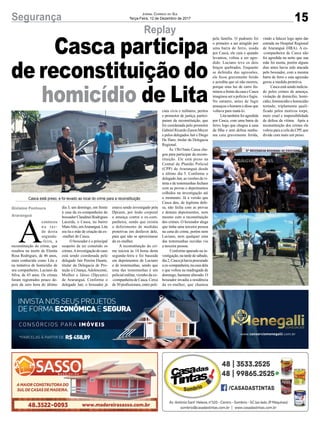 15Segurança Jornal Correio do Sul
Terça-Feira, 12 de Dezembro de 2017
Replay
Casca participa
de reconstituição do
homicídio de Lita
A
conteceu
n a t a r -
de desta
segunda-
-feira, a
reconstituição do crime, que
resultou na morte de Elenita
Rosa Rodrigues, de 46 anos,
mais conhecida como Lita e
na tentativa de homicídio de
seu companheiro, Luciano da
Silva, de 43 anos. Os crimes
foram registrados pouco de-
pois da zero hora do último
dia 3, um domingo, em frente
à casa da ex-companheira do
boxeadorClaudineiRodrigues
Lacerda, o Casca, no bairro
MatoAlto,emAraranguá.Lita
era tia e mãe de criação da ex-
-mulher de Casca.
O boxeador é o principal
suspeito de ter cometido os
crimes.Ainvestigação do caso
está sendo coordenada pelo
delegado Jair Pereira Duarte,
titular da Delegacia de Pro-
teção à Criança, Adolescente,
Mulher e Idoso (Dpcami)
de Araranguá. Conforme o
delegado Jair, o boxeador já
estava sendo investigado pela
Dpcami, por lesão corporal
e ameaça contra a ex-com-
panheira, sendo que existia
o deferimento de medidas
protetivas em desfavor dele,
para que não se aproximasse
da ex-mulher.
A reconstituição do cri-
me iniciou às 14 horas desta
segunda-feira e foi baseada
em depoimentos de Luciano
e de testemunhas, sendo que
uma das testemunhas é um
policial militar, vizinho da ex-
-companheira de Casca. Cerca
de 30 profissionais, entre poli-
Gislaine Fontoura
Araranguá
*PARCELAS À PARTIR DE R$458,89
CONSÓRCIOS PARA IMÓVEIS
INVISTA NOS SEUS PROJETOS
DE FORMA ECONÔMICAE SEGURA
www.consorciomenegalli.com.br
ciais civis e militares, peritos
e promotor de justiça, partici-
param da reconstituição, que
foi coordenada pelo promotor
Gabriel Ricardo Zanon Meyer
e pelos delegados Jair e Diego
De Haro, titular da Delegacia
Regional.
Às 15h15min Casca che-
gou para participar da recons-
tituição. Ele está preso na
Central de Plantão Policial
(CPP) de Araranguá desde
o último dia 5. Conforme o
delegado Jair, as versões da ví-
tima e de testemunhas fecham
com as provas e depoimentos
colhidos na investigação até
o momento. Já a versão que
Casca deu, de legítima defe-
sa, não fecha com as provas
e demais depoimentos, nem
mesmo com a reconstituição
dos crimes. O boxeador alega
que tinha uma terceira pessoa
na cena do crime, porém nem
Luciano, nem qualquer uma
das testemunhas ouvidas viu
a terceira pessoa.
Conforme apurado na in-
vestigação, na tarde de sábado,
dia2,Cascajáhaviaprocurado
aex-companheira,nacasadela
e que voltou na madrugada de
domingo, bastante alterado. O
boxeador invadiu a residência
da ex-mulher, que chamou
pela família. O padrasto foi
o primeiro a ser atingido por
uma barra de ferro, usada
por Casca, ele caiu e quando
levantou, voltou a ser agre-
dido. Luciano teve os dois
braços quebrados. Enquanto
se defendia das agressões,
ele ficou gravemente ferido
e acredita que só não morreu,
porque uma luz de carro ilu-
minou a frente da casa e Casca
imaginou ser a polícia e fugiu.
No entanto, antes de fugir
ameaçou o homem e disse que
voltava para matá-lo.
Lita também foi agredida
por Casca, com uma barra de
ferro, logo que chegou à casa
da filha e sem defesa nenhu-
ma caiu gravemente ferida,
vindo a falecer logo após dar
entrada no Hospital Regional
de Araranguá (HRA). A ex-
-companheira de Casca não
foi agredida na noite que sua
mãe foi morta, porém alguns
dias antes havia sido atacada
pelo boxeador, com a mesma
barra de ferro e esta agressão
gerou a medida protetiva.
Casca está sendo indicia-
do pelos crimes de ameaça,
violação de domicílio, homi-
cídio, feminicídio e homicídio
tentado, triplamente quali-
ficado pelos motivos torpe,
meio cruel e impossibilidade
de defesa da vítima. Após a
reconstituição dos crimes ele
voltou para a cela da CPP, que
divide com mais um preso.
Casca está preso, e foi levado ao local do crime para a reconstituição
 