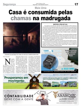 17Segurança Jornal Correio do Sul
Terça-Feira, 12 de Dezembro de 2017
Mais Uma
Casa é consumida pelas
chamas na madrugada
RONDA POLICIAL
- Na manhã de sexta-feira, por volta das 12h, uma guarnição da PM de Balneário
Arroio do Silva foi acionada para atender uma ocorrência de furto em um supermercado
no centro do município. No local, um dos funcionários relatou aos policiais que flagrou
uma mulher saindo do supermercado com sacolas cheias de produtos, e que esta não
havia efetuado o pagamento nos caixas. Relatou ainda que observou o comportamento
estranho da mulher, e que após confirmou o furto. A mulher recebeu voz de prisão e
foi encaminhada à central de polícia.
-Ainda na sexta-feira, por volta das 18h30min, uma guarnição da PM deAraranguá
em rondas abordou os ocupantes de uma motoneta que transitavam pelo bairro Colo-
ninha. Durante consulta da documentação, restou constatado que o passageiro estava
com um mandado de apreensão ativo em seu desfavor. Diante do fato, o adolescente
foi apreendido e encaminhado à central de polícia.
- Na noite de sábado, por volta das 22h, uma guarnição da Polícia Militar de Balne-
árioArroio do Silva foi acionada para verificar uma ocorrência de violência doméstica
no bairro Erechim. No local, a vítima relatou aos policiais que seu ex-companheiro
quebrou seus pertences e a ameaçou de morte. Diante do fato, o homem recebeu voz
de prisão e foi encaminhado à central de polícia.
N
a madru-
gada de
segunda-
- f e i r a ,
por volta
da 1h06min, o Corpo de
Bombeiros de Passo de Tor-
res foi acionado para aten-
der um incêndio na avenida
Irineu Bornhausen, Centro,
Praia Grande. Os bombei-
ros, ao chegarem ao local,
observaram tratar-se de um
incêndio em uma casa de
madeira, que ficou comple-
tamente destruída pelas cha-
mas. Segundo a assessoria
do órgão, a residência media
aproximadamente 60 m².
A casa não tinha mora-
dor, já que há quatro meses
o proprietário tinha falecido.
Ainda na ocorrência, foi
acionada a cooperativa de
energia elétrica Ceprag, para
o auxílio no corte da ener-
gia elétrica, possibilitando
aos bombeiros que agissem
no combate do incêndio.
Foi utilizado dois lances de
mangueira com uma linha
de ataque direto, utilizado
aproximadamente 6000 litros
de água para combate, rescal-
do e resfriamento das áreas
adjacentes. Os bombeiros
ainda isolaram o local para
posterior inspeção e orientou
os vizinhos a manter isolada
a área atingida.
Praia Grande
Proprietário da casa faleceu há 4 meses, de modo que a residência estava vazia
 