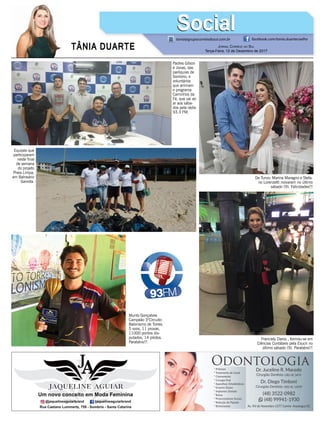 TÂNIA DUARTE JORNAL CORREIO DO SUL
Terça-Feira, 12 de Dezembro de 2017
48 3533.0762
tania@grupocorreiodosul.com.br facebook.com/tania.duartecoelho
SocialSocial
Padres Gilson
e Jonas, das
paróquias de
Sombrio, e
voluntários
que animam
o programa
Caminhos da
Fé, que vai ao
ar aos sába-
dos pela rádio
93.3 FM.
Murilo Gonçalves
Campeão 3°Circuito
Balonismo de Torres.
5 voos, 11 provas,
11000 pontos dis-
putados, 14 pilotos.
Parabéns!!!
Equipes que
participaram
neste ﬁnal
de semana
do projeto
Praia Limpa,
em Balneário
Gaivota.
De Turvo: Marina Maragno e Stefa-
no Lorenzetti noivaram no último
sábado (9). Felicidades!!!
Franciely Daros , formou-se em
Ciências Contábeis pela Esucri no
último sábado (9). Parabéns!!!
 