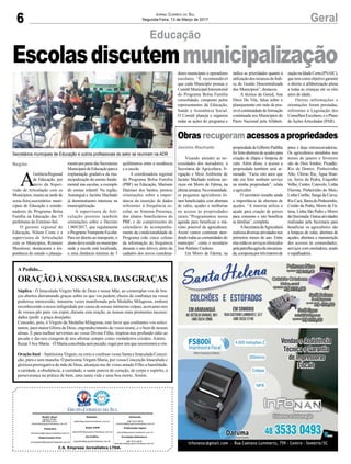 6 GeralJornal Correio do Sul
Segunda-Feira, 13 de Março de 2017
C.S. Empresa Jornalística LTDA.
Comercial:
l48l 3533.0870
comercial@grupocorreiodosul.com.br
Diretor Geral
Jabson Muller
l48l 9955.5313
diretor@grupocorreiodosul.com.br
Redação:
editor@grupocorreiodosul.com.br
Publicações legais:
tomaz@grupocorreiodosul.com.br
Financeiro
financeiro@grupocorreiodosul.com.br
Radio 93FM
radio93fm@grupocorreiodosul.com.br
Diagramação/Arte:
correiodosul@grupocorreiodosul.com.br
Sul Gráfica
sulgrafica@grupocorreiodosul.com.br
Circulação/Assinatura
l48l 3533.0870
assinaturas@grupocorreiodosul.com.br
Região
Jacinto Machado
A
GerênciaRegional
de Educação, por
meio da Super-
visão de Articulação com os
Municípios, reuniu na tarde de
sexta-feira,ssecretários muni-
cipais de Educação e coorde-
nadores do Programa Bolsa
Família na Educação das 15
prefeituras do Extremo-Sul.
O gerente regional de
Educação, Nilson Costa e a
supervisora de Articulação
com os Municípios, Rosmere
Macalossi, destacaram a im-
portância do estudo e planeja-
Visando atender as ne-
cessidades dos moradores, a
Secretaria de Agricultura, Ir-
rigação e Meio Ambiente de
Jacinto Machado realizou ser-
viços em Morro de Fátima, na
últimasemana.Nacomunidade,
os pequenos agricultores fo-
ram beneficiados com abertura
de valos, açudes e melhorias
no acesso às propriedades
rurais.“Programamos nossa
agenda para beneficiar o má-
ximo possível de agricultores.
Assim vamos continuar aten-
dendo todas as comunidades do
município”, conta o secretário
JoséAntônio Cardoso.
Em Morro de Fátima, na
mentoporpartedasSecretarias
MunicipaisdeEducaçãoparaa
implantação gradativa da mu-
nicipalização do ensino funda-
mental nas escolas, a exemplo
do ensino infantil. Na região,
Araranguá e Jacinto Machado
já demonstraram interesse na
municipalização.
A supervisora de Arti-
culação prestou também
orientações sobre o Decreto
1.069/2017, que regulamenta
oProgramaTransporteEscolar.
Para ter direito ao transporte, o
alunodeveresidirnomunicípio
onde a escola está localizada,
a uma distância mínima de 3
propriedadedeGilbertoPadilha
foifeitoaberturadeaçudespara
criação de tilápia e limpeza de
valo. Além disso, o acesso a
propriedade também será ar-
rumado. “Fazia oito anos que
não era feito nenhum serviço
na minha propriedade”, relata
o agricultor.
O secretário ressalta ainda
a importância da abertura de
açudes. “A maioria utiliza o
açude para criação de peixes
para consumo e isto beneficia
as famílias”, completa.
ASecretariadeAgricultura
realizou diversas atividades nos
primeiros meses do ano. Entre
elasestãoosserviçosoferecidos
pelapatrulhaagrícolamecaniza-
da,compostaportrêstratoresde
pneu e duas retroescavadeiras.
Os agricultores atendidos nos
meses de janeiro e fevereiro
são de Dois Irmãos, Picadão,
Rio de Dentro, Pinheirinho
Alto, Último Rio, Água Bran-
ca, Serra da Pedra, Engenho
Velho, Centro, Cotovelo, Linha
Floresta, Pinheirinho do Meio,
Linha Coelho, Sanga da Curva,
Rio Cará, Barra do Pinheirinho,
Costão da Pedra, Morro de Fá-
tima, Linha São Pedro e Morro
daQueimada.Outrasatividades
realizadas pela Secretaria para
beneficiar os agricultores são
a limpeza de valas, abertura de
açudes, abertura e manutenção
dos acessos às comunidades,
serviços com ensiladeira, arado
e espalhadeira.
Educação
Escolasdiscutemmunicipalização
Obras recuperam acessos a propriedades
Secretários municipais de Educação e outros profissionais do setor se reuniram na ADR
quilômetros entre a residência
e a escola.
A coordenadora regional
do Programa Bolsa Família
(PBF) na Educação, Marisete
Damiani dos Santos, prestou
orientações sobre a impor-
tância da inserção de dados
referentes à frequência es-
colar, no Sistema Presença,
dos alunos beneficiários do
PBF, e do cumprimento do
calendário de acompanha-
mento da condicionalidade do
Programa (são cinco coletas
da informação da frequência
durante o ano letivo), além do
cadastro dos novos coordena-
A Pedido...
ORAÇÃOÀNOSSASRA.DASGRAÇAS
Súplica - Ó Imaculada Virgem Mãe de Deus e nossa Mãe, ao contemplar-vos de bra-
ços abertos derramando graças sobre os que vos pedem, cheios de confiança na vossa
poderosa intercessão, inúmeras vezes manifestada pela Medalha Milagrosa, embora
reconhecendo a nossa indignidade por causa de nossas inúmeras culpas, acercamo-nos
de vossos pés para vos expor, durante esta oração, as nossas mais prementes necessi-
dades (pedir a graça desejada).
Concedei, pois, ó Virgem da Medalha Milagrosa, este favor que confiantes vos solici-
tamos, para maior Glória de Deus, engrandecimento do vosso nome, e o bem de nossas
almas. E para melhor servirmos ao vosso Divino Filho, inspirai-nos profundo ódio ao
pecado e dai-nos coragem de nos afirmar sempre como verdadeiros cristãos. Amém.
Rezar 3Ave Maria. –Ó Maria concebida sem pecado, rogai por nós que recorremos a vós.
Oração final – Santíssima Virgem, eu creio e confesso vossa Santa e Imaculada Concei-
ção, pura e sem mancha. Ó puríssima Virgem Maria, por vossa Conceição Imaculada e
gloriosa prerrogativa de mãe de Deus, alcançai-me de vosso amado Filho a humildade,
a caridade, a obediência, a castidade, a santa pureza de coração, de corpo e espírito, a
perseverança na prática de bem, uma santa vida e uma boa morte. Amém.
dores municipais e operadores
escolares. “É recomendável
que cada Município possua o
ComitêMunicipalIntersetorial
do Programa Bolsa Família
consolidado, composto pelos
representantes da Educação,
Saúde e Assistência Social.
O Comitê planeja e organiza
todas as ações do programa e
indica as prioridades quanto à
utilizaçãodosrecursosdoÍndi-
ce de Gestão Descentralizada
dos Municípios”, destacou.
A técnica da Gered, Ana
Dirce De Vila, falou sobre o
planejamento em rede da pos-
sívelcontinuidadedoformação
continuada nos Municípios do
Pacto Nacional pela Alfabeti-
zaçãonaIdadeCerta(PNAIC),
quetemcomoobjetivogarantir
o direito à alfabetização plena
a todas as crianças até os oito
anos de idade.
Outras informações e
orientações foram prestadas,
referentes à Legislação dos
ConselhosEscolares,eoPlano
de Ações Articuladas (PAR).
 