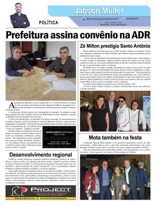O deputado Manoel Motta também se fez presente, declarando-se devoto do santo
casamenteiro. “Venho todos os anos, é uma festa tradicional, muito bonita e vale a pena
prestigiar. Sombrio é nossa terra e essa festa é um marco religioso na região”, declarou.
Uma das características da festa de Santo Antônio, além de promover a fé e a confra-
ternização, é fazer regressar à terra natal os filhos pródigos de Sombrio.
Fortalecer cadeias produtivas existentes, identificar potenciais geradores de renda e
elevar os índices sociais e de educação são ações comuns a regiões com baixos índices
de desenvolvimento no Estado. O comitê gestor do programa Crescendo Juntos, que visa
equilibrar o desenvolvimento das regiões catarinenses, vem se reunindopara conhecer
propostas de desenvolvimento econômico e social das regionais.
Cada região prioritária do programa conta com um grupo de trabalho, o Núcleo Execu-
tivo Regional, que definiu as ações prioritárias nos eixos de desenvolvimento econômico,
desenvolvimento social, gestão pública, infraestrutura e meio ambiente e ciência e tecno-
logia. Com apoio técnico da Secretaria de Estado do Planejamento, os núcleos escreveram
projetos com justificativa, objetivos, ações previstas, indicadores, fontes de recursos e
cronograma de execução.
Muitos políticos estiveram presentes na festa de Santo Antônio, em Sombrio, dentre
eles o deputado sombriense Zé Milton Scheffer, que almoçou na festa no domingo, acom-
panhado da esposa Juçara.
“A festa tem um significado muito grande para nós pelo símbolo que o santo represen-
ta e pelo exemplo de humildade e ajuda ao próximo que ele deu durante sua vida. Então,
celebramos tudo isso, não só pela confraternização de famílias, mas pelo fortalecimento da
fé, que é o que precisamos muito”, comentou.
Zé Milton esteve no espaço ocupado pela equipe do Grupo Correio do Sul no salão
paroquial. O Correio do Sul distribuiu 500 mudas de árvores entre a população, e o depu-
tado elogiou a ideia enquanto escolhia uma planta para levar para casa. “Essa promoção do
Correio do Sul é ótima, pois distribuindo mudas está contribuindo com o meio ambiente,
por que quem planta uma árvore também está praticando um gesto de compromisso com a
natureza. Quero parabenizar o Grupo Correio do Sul por essa iniciativa, além da comissão
organizadora da festa, que fez um grande evento”, comentou.
As mudas foram doadas em parceria com o Sicoob Credija e o IFC.
A Festa de Santo Antônio começou no sábado e termina hoje, dia do santo padroeiro
e feriado municipal.
PrefeituraassinaconvênionaADR
Mota também na festa
Desenvolvimento regional
Zé Milton prestigia Santo Antônio
A
prefeitura de Balneário Gaivota receberá R$ 115.177,02 do Governo do Estado,
por meio da Agência de Desenvolvimento Regional (ADR) de Araranguá. Os re-
cursos serão destinados à revitalização do estacionamento do Complexo Esportivo
Domingos da Silva.
O convênio que destina recursos sem contrapartida do município, foi assinado na tarde
desta segunda-feira, pelo secretário executivo da ADR Heriberto Afonso Schmidt e o prefeito
de Balneário Gaivota, Ronaldo Pereira da Silva.
O valor será utilizado para a revitalização com lajotas sextavadas, do estacionamento do
Complexo Esportivo, que fica localizado no centro de Balneário Gaivota e recebe inúmeros
campeonatosecompetições.“Esteconvênionospossibilitarárealizaraprimeiraetapadestaestru-
tura de estacionamento, que vai melhorar muito
o acesso ao Complexo”, agradeceu o prefeito.
Heriberto destacou a atuação do Governo do
Estado, no sentido de realizar inúmeros investi-
mentos nos municípios, melhorando a infraes-
trutura. “São importantes recursos destinados
pelo nosso governador Raimundo Colombo e
seu vice Eduardo Moreira, que permitem que
os prefeitos possam realizar melhorias nos mais
diversos setores”, concluiu.
Jabson MullerJabson Muller
Jornal Correio do Sul
Terça-Feira, 13 de Junho de 2017
(48) 99955.5313
POLÍTICA
jabsonmuller@grupocorreiodosul.com.br
 