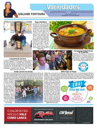 GISLAINE FONTOURA
VariedadesVariedades
Jornal Correio do Sul
Quarta-Feira, 13 de Junho de 2018
guifontoura@hotmail.com facebook.com/gislaine.fontoura.90
Sopa Solidária
A Cantina do Colégio
Murialdo de Araranguá está
promovendo a Sopa Solidária,
a ação é para ajudar no
tratamento de uma funcionária
da cantina, que está com
câncer e precisa fazer uma
cirurgia com urgência. A
ação ocorre somente esta
semana, até sexta-feira, dia
15 e o dinheiro arrecadado
com a venda das sopas será
destinado ao tratamento da
funcionária. A sopa custa R$
5,00 e a porção pode ser
levada para casa, o horário
de venda é das 17 às 21
horas. Vamos ajudar! Mais
informações pelo telefone
9.9665-5452.
Festa Junina na escola
A festa junina do Colégio Murialdo de Araranguá acontecerá no sábado, dia
16, e terá um formato diferente dos outros anos, proporcionando um tempo
maior de confraternização para as famílias e recreação para as crianças. O
início será às 10 horas com apresentação de danças. Ao meio dia terá um
pequeno intervalo para almoço. Será servido salchipão (pão, linguiça assada,
salada), cachorro
quente, carreteiro
e outros quitutes.
O reinício será
às 13 horas com
apresentação de
danças; o término
estáprevistoparaàs
15 horas. O Colégio
Murialdo tem um
e s p a ç o f í s i c o
privilegiado e vários
brinquedos serão
disponibilizados.
Façadeseusábado
um dia especial
com sua família e
seus amigos.
Bike Anjo na Praça
O Bike Anjo é uma rede de ciclistas que promove e incentiva o uso da bicicleta em diferentes
cidades. O movimento surgiu na cidade de São Paulo, no ano de 2010, acreditando que a
bicicleta é uma ferramenta de transformação social. Em Araranguá ocorrerá a primeira edição
no domingo, dia 17.Aproposta, além do uso da bicicleta como forma de questionar a mobilidade
urbana, é ocupar um espaço central e de grande destaque para a cidade – a Praça Hercílio Luz,
ao lado da Biblioteca Pública.
A partir das 15 horas de
domingo os voluntários estarão
à disposição dos interessados
em aprender a andar de
bicicleta e conhecer um pouco
mais da cultura da bicicleta. Às
17 horas ocorrerá uma oficina
de reparos de furo. O evento
é gratuito, sem nenhum tipo
de cobrança. Todas as idades
são bem-vindas! A ideia é que
o evento ocorra uma vez por
mês, no terceiro domingo de
todos os meses. Quem quiser
mais informações dá olhada na
páginanaredesocialFacebook:
@BikeAnjoAraranguá
Congresso Catarinense
de Prefeitos
Prefeitos da Amesc no Congresso
Catarinense de Prefeitos promovido
pela Fecam e as Associações de
Municípios. O congresso acontece em
Florianópolis desde a segunda-feira,
dia 11 e segue até amanhã, dia 14.
Lançamento de livro
O escritor araranguaense, Gimi Ramos, lançou
durante o Sábado +, no Calçadão de Araranguá, o
seu mais recente livro, intitulado “Bem-aventurado”.
Se você não comprou um exemplar do livro durante
o lançamento, dá uma passadinha nas Lojas Fátima,
localizada no Travessia Shop, no Calçadão de
Araranguá e garanta o seu. Na foto, Gimi, com a
esposa Andrea Diene Rocha.
 