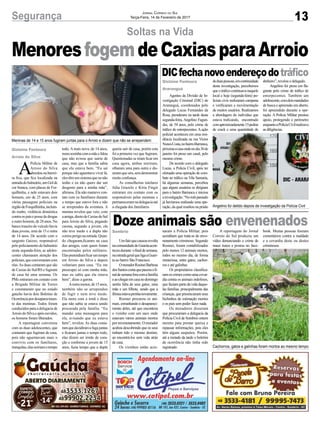 13Segurança Jornal Correio do Sul
Terça-Feira, 14 de Fevereiro de 2017
Soltas na Vida
A
Polícia Militar de
Arroio do Silva
abordou na barrei-
ra fixa, que fica localizada na
entradadobalneário,umGolde
cor branca, com placas de For-
quilhinha, e nele estavam dois
homens, um de 25 anos, com
várias passagens policiais na
regiãodeForquilhinha,incluin-
do roubo, violência doméstica
contraospaisepossededrogas
e outro homem, de 28 anos. No
banco traseiro do veículo havia
duas jovens, uma de 15 e outra
de 14 anos. De acordo com o
sargento Guizzo, responsável
pelo policiamento do balneário
nesta segunda-feira, as adoles-
centes chamaram atenção dos
policiais,queconversaramcom
elas.As duas contaram que são
de Caxias do Sul/RS e fugiram
de casa há uma semana. Os
PMs entraram em contato com
a Brigada Militar de Torres
e constataram que no estado
gaúcho havia dois Boletins de
Ocorrênciapordesaparecimen-
to das meninas. Todos foram
conduzidos para a delegacia de
ArroiodoSilvaeapósouvidos,
os homens foram liberados.
A reportagem conversou
com as duas adolescentes, que
contaram que fugiram de casa,
pois não aguentavam mais o
convívio com os familiares,
tranquilas,elassorriamotempo
Gislaine Fontoura
Arroio do Silva
Gislaine Fontoura
Araranguá
Sombrio
todo. A mais nova, de 14 anos,
morasozinhacomamãeefalou
que não avisou que sairia de
casa, mas que a família sabia
que ela estava bem. “Eu saí
porque não aguentava viver lá,
elestêmumsistemaqueeunão
tenho e eu não quero dar um
desgosto para a minha mãe”,
afirmou. Ela não manteve con-
tato com os familiares durante
o tempo que esteve fora e não
se arrependeu da aventura. A
menina revelou que veio, com
aamiga,diretodeCaxiasdoSul
para Arroio do Silva, pegando
carona, segundo a jovem, ela
não teve medo e a dupla não
correuperigonaestrada.Quan-
do chegaram,ficaram na casa
dos amigos, com quem foram
encontradas pelos militares.
Elaspretendiamficarumtempo
em Arroio do Silva e depois
voltariam para casa. “Eu me
preocupei só com minha mãe,
mas eu sabia que ela estava
bem”, disse a garota.
Aoutramenor,de15anos,
também não se arrependeu
de fugir e nem teve medo.
Ela mora com a irmã e disse
que não sabia se estava sendo
procurada pela família. “Eu
mandei uma mensagem para
ela, avisando que eu estava
bem”, revelou. As duas conta-
ramquedecidiramafugajuntas
e ficaram juntas o tempo todo,
elas dizem ser irmãs de cora-
ção e conforme a jovem de 15
anos, fazia tempo que a dupla
MenoresfogemdeCaxiasparaArroio
DICfechanovoendereçodotráfico
Doze animais são envenenados
Agentes da Divisão de In-
vestigação Criminal (DIC) de
Araranguá, coordenados pelo
delegado Lucas Fernandes da
Rosa, prenderam na tarde desta
segunda-feira, Angelino Fagun-
des, de 54 anos, pelo crime de
tráfico de entorpecentes. A ação
policial aconteceu em uma resi-
dência localizada na rua Victor
NunesCosta,nobairroBarranca,
próximaacasaondenodia30de
janeiro foi preso um casal, pelo
mesmo crime.
De acordo com o delegado
Lucas, a Polícia Civil, após ter
efetuado uma operação de com-
bate ao tráfico na Vila Samaria,
há algumas semanas, percebeu
que alguns usuários se dirigiam
para o bairro Barranca e iniciou
ainvestigação.“Nomêspassado
já havíamos realizado uma ope-
ração, da qual resultou na prisão
Umfatoquecausourevolta
nacomunidadedeGuaritaacon-
teceudurante ofinaldesemana,
naestradageralqueligaaGuari-
ta ao bairro São Francisco.
OmoradorRosineiBarbosa
dosSantoscontaquepassouofi-
naldesemanaforacomafamília
eaochegaremcasanodomingo
sentiu falta de seus gatos, uma
mãe e um filhote, sendo que a
fêmeaestavaprenhanovamente.
Rosinei procurou os ani-
mais, estranhando o desapareci-
mento deles, até que encontrou
o vizinho com um saco onde
estavam vários animais mortos
por envenenamento. O morador
acabou descobrindo que os seus
tinham tido o mesmo destino,
ao encontrá-los sem vida atrás
de casa.
Os vizinhos então acio-
deduaspessoas,emcontinuidade
desta investigação, percebemos
queotráficocontinuavanaquele
local e hoje (segunda-feira) po-
liciais civis realizaram campana
e verificaram a movimentação
de muitos usuários. Realizamos
a abordagem do indivíduo que
estava traficando, encontrado
comaproximadamente15pedras
de crack e uma quantidade de
naram a Polícia Militar, pois
acreditam que trata-se de enve-
nenamento criminoso. Segundo
Rosinei, foram contabilizados
pelo menos 12 animais mortos,
todos no mesmo dia, de forma
misteriosa, entre gatos, cachor-
ros e até galinhas.
Os proprietários classifica-
ramoscrimescomoumacovar-
dia contra os animais indefesos,
que faziam parte da vida daque-
las famílias, principalmente das
crianças, que presenciaram seus
bichinhos de estimação mortos
e os pais sem poder fazer nada.
Os moradores disseram
que procurariam a delegacia da
Polícia Civil de Sombrio ontem
mesmo para prestar queixa e
repassar informações, pois eles
têm alguns suspeitos. Porém,
até a metade da tarde o boletim
de ocorrência não tinha sido
registrado.
Meninas de 14 e 15 anos fugiram juntas para o Arroio e dizem que não se arrependem
Cachorros, gatos e galinhas foram mortos ao mesmo tempo
Angelino foi detido depois de investigação da Polícia Civil
queria sair de casa, porém esta
foi a primeira vez que fugiram.
Questionadas se iriam ficar em
casa agora, ambas sorriram,
olharam uma para outra e dis-
seramquesim,semdemonstrar
muita confiança.
As conselheiras tutelares
Júlia Grazelo e Kíria Fingir
entraram em contato com os
responsáveis pelas meninas e
permaneceramnadelegaciaaté
a chegada dos familiares.
dinheiro”, revelou o delegado.
Angelino foi preso em fla-
grante pelo crime de tráfico de
entorpecentes. Também um
adolescente,comdoismandados
de busca e apreensão em aberto,
foi apreendido durante a ope-
ração. A Polícia Militar prestou
apoio, protegendo o perímetro
enquantoaPolíciaCivilrealizava
as diligências.
A reportagem do Jornal
Correio do Sul produziu um
vídeo denunciando o crime de
maus tratos e postou no face-
book. Muitas pessoas fizeram
comentários contra a maldade
e a covardia deste ou destes
criminosos.
 