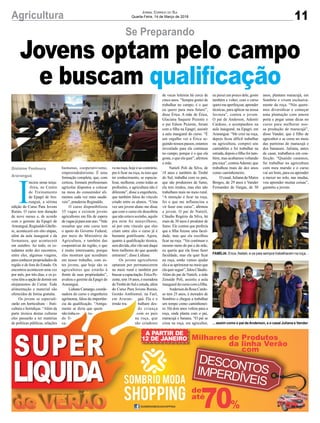 11Agricultura JORNAL CORREIO DO SUL
Quarta-Feira, 14 de Março de 2018
Se Preparando
Jovens optam pelo campo
e buscam qualiﬁcação
I
niciou nesta terça-
-feira, no Centro
de Treinamento
da Epagri de Ara-
ranguá, a sétima
edição do Curso Para Jovens
Rurais. O curso tem duração
de nove meses e, de acordo
com o gerente da Epagri de
Araranguá, Reginaldo Ghelle-
re, acontecerá em oito etapas,
além da aula inaugural e da
formatura, que acontecerá
em outubro. Ao todo, os es-
tudantes terão dez encontros,
entre eles, algumas viagens,
para conhecer propriedades da
região e de fora do Estado. Os
encontros acontecem uma vez
por mês, por três dias, e os jo-
venstêmaopçãodedormirem
alojamentos do Cetrar. Toda
alimentação e material são
oferecidos de forma gratuita.
Os jovens se especiali-
zarão em horticultura – fruti-
cultura e hortaliças. “Além da
parte técnica destas culturas
eles passarão a ter matérias
de políticas públicas, relações
Gislaine Fontoura
Araranguá
humanas, cooperativismo,
empreendedorismo. É uma
formação completa, que, com
certeza, formará proﬁssionais
agrícolas dispostos a colocar
na mesa do consumidor ali-
mentos cada vez mais saudá-
veis”, ponderou Reginaldo.
O curso disponibilizou
35 vagas e existem jovens
agricultores em ﬁla de espera
devagasjáparaesteano.“Vale
ressaltar que este curso tem
o apoio do Governo Federal,
por meio do Ministério da
Agricultura, e também das
cooperativas da região, o que
é muito interessante, porque
elas mostram que acreditam
em nosso trabalho, com es-
tes jovens, que hoje são os
agricultores que estarão à
frente de suas propriedades”,
avaliou o gerente da Epagri de
Araranguá.
LidianeCamargo,coorde-
nadora do curso e engenheira
agrônoma, falou da importân-
cia da qualiﬁcação. “Antiga-
mente se dizia que quem
nãotinhaes- tu-
do fi-
ca-
va na roça, hoje é ao contrário,
pra ti ﬁcar na roça, tu tens que
ter conhecimento, se especia-
lizar, melhorar, como todas as
proﬁssões, a agricultura não é
diferente”, disse a engenheira,
que também falou do vínculo
criado entre os alunos. “Uma
vez um jovem aluno me disse
que com o curso ele descobriu
que não estava sozinho, aquilo
pra mim foi maravilhoso,
só por este vínculo que eles
criam entre eles o curso já é
bastante gratiﬁcante. Agora,
quanto à qualiﬁcação técnica,
semdúvida,elesvãosairdaqui
bem melhores do que quando
entraram”, disse Lidiane.
Os jovens agricultores
optaram por permanecerem
no meio rural e também por
buscaracapacitação.ÉricaPe-
zente,tem18anos,émoradora
deTimbédoSuleestuda,além
do Curso Para Jovens Rurais,
Gestão Ambiental, na Fael,
em Araran- guá. Ela e o
irmão tra- balham des-
de criança
com os pais
na roça, que
são criadores
FAMÍLIA: Erica, Natieli, e os pais sempre trabalharam na roça...
... assim como o pai de Anderson, e o casal Juliana e Vander.
de vacas leiteiras há cerca de
cinco anos. “Sempre gostei de
trabalhar no campo, é o que
eu quero para meu futuro”,
disse Érica. A mãe de Érica,
Glaciana Saquete Pezente e
o pai Edson Pezente, foram
com a ﬁlha na Epagri, assistir
a aula inaugural do curso. “É
um orgulho ver a Érica se-
guindo nossos passos, estamos
investindo para ela continuar
no campo, porque é o que ela
gosta, o que ela quer”, aﬁrmou
a mãe.
Natieli Poli da Silva, de
18 anos e também de Timbé
do Sul, trabalha com os pais,
que são produtores de fumo,
ela tem irmãos, mas eles não
trabalham mais no meio rural.
“A intenção é ﬁcar na roça,
foi o que me influenciou a
vir fazer este curso”, aﬁrmou
a jovem. O pai de Natieli,
Cláudio Rogério da Silva, há
mais de 30 anos é produtor de
fumo. Ele contou que preferia
que a ﬁlha ﬁzesse uma facul-
dade, mas que ela escolheu
ﬁcar na roça. “Vai continuar o
mesmo ramo do pai e da mãe,
eu queria que ela fosse fazer
faculdade, mas ela quer ﬁcar
na roça, então vamos ajudar
ela a se aprimorar no meio que
elaquerseguir”,falouCláudio.
Além do pai de Natieli, a mãe
Zenaide Poli, assistiu a aula
inaugural do curso com a ﬁlha.
Anderson da Rosa Cardo-
so tem 25 anos, é morador de
Sombrio e chegou a trabalhar
um tempo como caminhonei-
ro. Há dois anos voltou para a
roça, onde planta com o pai,
maracujá e banana. “O pai se
criou na roça, era agricultor,
eu puxei um pouco dele, gosto
também e voltei, com o curso
queromeaperfeiçoar,aprender
técnicas, para aplicar na nossa
lavoura”, contou o jovem.
O pai de Anderson, Ademir
Cardoso, o acompanhou na
aula inaugural, na Epagri, em
Araranguá. “Me criei na roça,
depois ﬁcou difícil trabalhar
na agricultura, comprei uns
caminhões e fui trabalhar na
estrada, depois o ﬁlho foi tam-
bém, mas acabamos voltando
pra roça”, contouAdemir, que
trabalhou mais de dez anos
como caminhoneiro.
O casal, Juliana de Matos
Borges, de 29 anos e Vander
Fernandes de Vargas, de 30
anos, plantam maracujá, em
Sombrio e vivem exclusiva-
mente da roça. “Nós quere-
mos diversiﬁcar e começar
uma plantação com amora
preta e pegar umas dicas no
curso para melhorar nos-
sa produção de maracujá”,
disse Vander, que é ﬁlho de
agricultor e se criou no meio
das parreiras de maracujá e
dos bananais. Juliana, antes
de casar, trabalhava em con-
fecção. “Quando casamos,
fui trabalhar na agricultura
com meu marido e o curso
vai ser bom, para eu aprender
a mexer no solo, nas mudas,
vou aprender muitas coisas”,
garantiu a jovem.
 