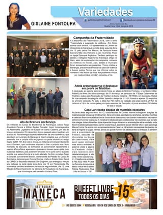GISLAINE FONTOURA
VariedadesVariedades
JORNAL CORREIO DO SUL
Quarta-Feira, 14 de Março de 2018
guifontoura@hotmail.com facebook.com/gislaine.fontoura.90
Campanha da Fraternidade
A Campanha da Fraternidade 2018, com o tema
“Fraternidade e superação da violência - Em Cristo
somos todos irmãos” - foi apresentada na Câmara de
Vereadores deAraranguá na noite desta segunda-feira,
dia 13, pelo padre Frei Marcos, da Paróquia Nossa
Senhora Mãe dos Homens e pelo reverendo Paulo
da Igreja Episcopal Anglicana. Também participou da
sessão, o delegado Regional de Araranguá, Diego De
Haro, além da explanação da campanha, números
da violência no mundo, país, estado e município
foram apresentados aos presentes. “Como cristãos e
lideranças, precisamos denunciar os casos de violência
e buscar justiça. Temos que nos informar sobre os
números e não fechar os olhos aos problemas vividos
por muitos irmãos e irmãs”, comentou o frei.
Casa Lar recebe doação de materiais escolares
Na tarde desta segunda-feira, dia 12, colaboradores da Contato Internet entregaram doações de
material escolar a Casa Lar Irmã Carmen. Itens como lápis, apontadores, lancheiras, canetas, mochilas
e cadernos foram arrecadados com os funcionários da empresa, que doaram materiais ou valores em
dinheiro em prol da boa causa.Ainiciativa foi idealizada pela colaboradora Vera Cardoso, que ao lado
dos colegas JulianoAlmeida e JoiceAparecida Kruger, levaram as arrecadações até a entidade, onde
foram recebidos pela secretária Janine Costa Roque, assistente social, Michele Vitor, e pela psicóloga
Mauza Cunha. De acordo com as representantes da Casa Lar, há também necessidade de doações de
itens de higiene e roupas íntimas, devido ao grande número de adolescentes na entidade. E também
com a proximidade da
Páscoa, doações de
chocolates ou doces
são bem-vindas. Para
quem quiser conhecer
mais sobre a entidade, é
possível visitar a página
no Facebook (https://
www.facebook.com/
casalarararangua) e site
(http://www.casalar.org.
br). O telefone da entidade
é (48) 3522-1069. A Casa
Lar funciona de segunda a
sexta, e situa-se no bairro
Polícia Rodoviária, Rua
Júlio de Souza, nº 361.
Ato de Bravura em Serviço
Os militares do Corpo de Bombeiros de Araranguá, cabos Tiago
Anastácio Pereira e Willian Becker Donadel, foram homenageados
na Assembléia Legislativa do Estado de Santa Catarina, por ato de
bravura em serviço. Em dezembro do ano passado eles impediram um
suicídio no Rio Araranguá quando retornavam de uma ocorrência, que
atendiam no município de Maracajá e foram avisados que um homem
pretendia tirar a própria vida se jogando da ponte situada no antigo
trajeto da BR-101. Era noite e chovia, os militares conversaram bastante
com o homem, que continuava disposto a tirar a própria vida. Num
momento de descuido, os bombeiros se aproximaram rapidamente e
usando a força física, agarraram e puxaram o homem para a pista, com
ousadia e destreza, pois poderiam ter caído no rio junto com o suposto
suicida, que estava fora de si e muito alterado. Na foto, os cabos Tiago
e Donadel, com tenente Bianchi, comandante do Pelotão do Corpo de
Bombeiros de Araranguá, Coronel Correa, chefe do Estado Maior Geral
do CBMSC e deputado estadual Dóia Guglielmi, que entregou a moção
aos militares na tarde desta terça-feira, dia 13, em Florianópolis. Os
bombeiros também receberam na noite de segunda-feira, dia 12, uma
Moção de Reconhecimento na Câmara de Vereadores de Araranguá,
que foi entregue pelo vereador Luciano Pires.
Atleta araranguaense é destaque
em prova de Triathlon
A dedicação ao esporte está rendendo frutos ao atleta do Grêmio Fronteira, o bombeiro militar,
Rafael Luís Alves. No último domingo, dia 11 de março, ele participou da 1ª Etapa Catarinense de
Triathlon, realiza pela Federação de Triathlon de Santa Catarina – FETRISC, em Garopaba. Rafael
foi vice-campeão da categoria Militar, fazendo o tempo de 1:13:00, ﬁcando a apenas 20 segundos
do primeiro colocado. Ao todo, o atleta fez 750 metros de natação pela praia central, 20 Km de
ciclismo e 5 Km de corrida pelas principais avenidas de Garopaba. A prova envolveu 200 atletas
de todo o estado.
 