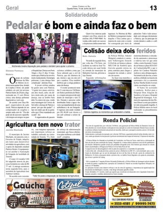 13Geral Jornal Correio do Sul
Quarta-Feira, 14 de Junho de 2017
Pedalar é bom e ainda faz o bem
Solidariedade
Mulherada mostra disposição para pedalar e também para ajudar o próximo
Câmera registrou os momentos que antecedem a batida
Trator foi posto a disposição da Secretaria de Agricultura
O
grupo de ciclistas
Meninas da Bike
de Meleiro irá re-
alizarnestaquinta-feira,feriado
de Corphus Christi, um pedal
solidário em prol da turvense
PatríciaSartor,de28anos,diag-
nosticada aos 12 com fibrose
cística, uma doença pulmonar
degenerativa e sem cura.
De acordo com Élica Mi-
guel, organizadora da ação
social, Patrícia depende de um
compensador de oxigênio e
sempre anda com ele. “Ela não
podesairdecasasemoaparelho
edetemposemtemposvaipara
oHospitaldasClínicasemPorto
Alegre, e fica 21 dias. O trata-
mentoqueaPatríciafazenvolve
muitomedicamento,fisioterapia
pulmonar, é uma doença bem
complicada”, lamenta Élica.
A jovem ciclista estudou
há quatro anos com Patrícia.
“A gente teve pouco convívio,
uns dois meses, acho, ela fal-
tava muita aula, por causa da
doença, mas eu lembro bem
dela. Eu estava em casa, vendo
uma reportagem do Correio do
Sul sobre a doença de Patrícia e
pensei ‘por que não ajudar?’, é
tipo um estalo que dá na gente,
acho que é Deus mandando um
recado”, diz.
A organizadora do passeio
ciclístico solidário conta que
ficou sabendo que o avô de
Patrícia, que ela chamava de
pai, morreu e que era este avô
que a ajudava, Élica também
lembrou que a colega pedalava
antes da doença.
O evento acontecerá neste
dia15,cominícioàs13h30min,
em frente à prefeitura de Melei-
ro,otrajetoserápercorridotodo
dentro do município e terá 32
km. Durante o percurso serão
distribuídas frutas e água e ha-
veráoacompanhamentodeuma
ambulância e de um fotógrafo.
O ingresso está sendo vendido
por R$ 40,00 com direito a
um café colonial e sorteio de
brindes.
Agricultura tem novo trator
Colisão deixa dois feridos
O município de Jacinto
Machado, em parceria com o
Governo do Estado, adquiriu
um trator para desenvolver
atividades na agricultura, com
o apoio do deputado estadual
Patrício Destro. O equipamen-
to vai auxiliar a Associação
de Irrigação da localidade de
Tenente.
O trator LS modelo U60
foi adquirido através de pro-
cessolicitatórionovalordeR$
77 mil. A entrega aconteceu
nesta segunda-feira, para o
secretário de Agricultura José
Antônio Cardoso.
De acordo com o secretá-
Natardedesegunda-feira,
por volta das 17h15min, um
acidente na rodovia José Tis-
coski deixou um casal ferido
na entrada do município de
Balneário Gaivota, próximo a
loja Dumar.
Segundo informações
Ronda Policial
- Na noite de segunda-feira, por volta das 21h50min, uma guarnição da Polícia Militar de Balneário Arroio do
Silva abordou um veículo durante a realização de uma operação no centro do município.Durante busca veicular,
os policiais militares localizaram uma porção de maconha, sendo que o passageiro assumiu a posse e foi lavrado
um termo circunstanciado.
Ainda durante a realização da operação, por volta das 22h55min, a guarnição policial militar abordou outro veí-
culo, sendo que durante revista pessoal os policiais encontraram nas roupas do motorista 5,9 gramas de maconha.
- A Polícia Militar foi chamada na localidade de Curralinhos, em Passo de Torres, onde havia a informação de
furto de areia de uma construção da Ceprag. Chegando lá, a viatura ainda se deslocou cerca de três quilômetros
em direção a Bellatorres quando avistou um caminhão carregando areia. Dois homens que estavam no veículo
foram encaminhados a Delegacia de Polícia Civil de Santa Rosa do Sul.
A carga de areia foi descarregada de volta no pátio da cooperativa e o caminhão foi apreendido.
A areia tinha sido colocada próxima a ponte de acesso a Bellatorres na BR 101, e seria destinada para a cons-
trução do alimentador que vai sair da subestação do trevo de São João do Sul até o posto de combustível de
Bellatorres. Os furtos começaram desde o primeiro dia e os ladrões foram flagrados com ajuda da comunidade,
que avisou o gerente da Ceprag.
- Sob o comando do 1º sargento KleitonAlexandre Kulakowski, a Polícia Militar deAraranguá realizou durante
as tardes de quarta e segunda-feira, operações de Comando de Trânsito na avenida Engenheiro Mesquita, em
frente ao 19º Batalhão.
As operações tiveram como objetivo reforçar o uso do cinto de segurança, a importância da regularização dos
documentos de habilitação e veicular, e não dirigir utilizando aparelho celular.
Foram abordados 215 veículos, sendo que aqueles que circulavam em desacordo com a legislação foram devi-
damente autuados e medidas administrativas foram tomadas.
rio, esta máquina representa
um importante reforço ao
trabalho realizado na comu-
nidade de Tenente. “É o fruto
da Polícia Militar, Ademir
Morgerot conduzia a camio-
nete Volkswagem Amarok
Cd 4x4 de cor branca e placas
MIU1346 de Sombrio para
Gaivota quando entrou na
pista contrária para chegar a
marginal da estrada e entrar
em um acesso.
Ao fazer essa manobra, o
Jacinto Machado
Baln. Gaivota
do esforço da administração
municipal, que busca alterna-
tivas para melhorar a atividade
rural”, completa.
motoristadiminuiuavelocida-
de da camionete e atravessou
a rodovia sem ver que atrás
vinha a moto Kasinski Comet
decorbrancaeplacaIGS4243
de Cachoeirinha/RS e que o
piloto Ari Cardoso Pakulski
realizava uma ultrapassagem.
Natentativadedesviar,amoto
acaboucolidindonatraseirada
camionete e Ari e a caroneira
Ketlyn Martha Klahn tiveram
várias escoriações no corpo.
O Samu foi acionado
e conduziu Ketlyn para o
Hospital Dom Joaquim de
Sombrio eAri para o Hospital
Regional deAraranguá. Acâ-
mera de segurança da loja Du-
mar filmou a cena que poderia
tersidoumagrandetragédia.A
Polícia Militar esteve no local
realizando os procedimentos
necessários.
Gislaine Fontoura
Meleiro
Quem tiver interesse pode
comprar com Élica, através do
telefone (48) 9.9969-9060. As
vendas estão sendo um sucesso
eelaprecisouconfeccionarmais
ingressos. As Meninas da Bike
de Meleiro conseguiram muitas
doações e Élica contou que a
maioria do custo com o evento
foi conseguida por meio de
patrocínio. Todo o valor arreca-
dado será entregue diretamente
a Patrícia, que irá participar do
evento durante a saída e o café
colonial.
 